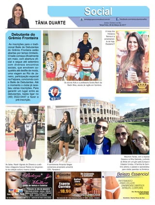 TÂNIA DUARTE Jornal Correio do Sul
Terça-Feira, 28 de Março de 2017
48 3533.0762
Debutante do
Grêmio Fronteira
As inscrições para o tradi-
cional Baile de Debutantes
do Grêmio Fronteira estão
abertas por tempo limitado.
O baile começa oficialmente
em maio, com abertura ofi-
cial e segue até setembro
com diversos encontros
sociais, que envolvem co-
quetéis até desfile de moda,
uma viagem ao Rio de Ja-
neiro, participação especial
na Feijoara, concluindo com
o Baile de Debutantes. Até
o momento o clube já rece-
beu várias inscrições. Para
garantir um lugar entre as
debutantes, basta ligar no
(48) 3522-0447 e fazer a
pré-inscrição.
tania@grupocorreiodosul.com.br facebook.com/tania.duartecoelho
SocialSocial
A linda Vivi
Felisbino
Ramos é a
aniversarian-
te de hoje.
Parabéns!!!
As belas: Naiah Vignale de Oliveira e a esti-
lista e blogueira Cazuza Pereira no lançamen-
to da coleção outono inverno Litoral.
Maurício Farias, com a esposa
Daiane e a filha Gabriele, curtindo
as férias em um giro pela Europa e
Estados Unidos. A família de Som-
brio adorou o passeio e aproveiatou
para visitar parentes na América.
A sombriense Amanda Vargas
comemora aniversário amanhã
(29). Parabéns!
Os alunos Kids e a professora Sindia Rech da
Redin Bloo, escola de inglês em Sombrio.
 
