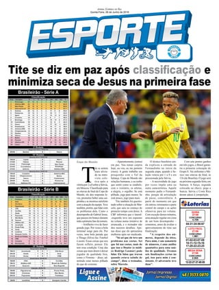 Tite se diz em paz após classificação e
minimiza seca de Jesus na primeira fase
Copa do Mundo
01-02-03-07-08
10-11-12-15-16
17-20-22-23-25
CONCURSO
1.681
LOTO FÁCIL
27/06
04-31-34-56-67
CONCURSO
4.709
QUINA
27/06
12-22-27-37-40-55
CONCURSO
2.053
MEGA SENA
27/06
Jornal Correio do Sul
Quinta-Feira, 28 de Junho de 2018
T
ite se sentou
mais alivia-
do na entre-
vista cole-
tiva após a
vitória por 2 a 0 sobre a Sérvia,
em Moscou. Classificado para
as oitavas de final da Copa do
Mundo, ele deu respostas le-
ves, prometeu beber uma cai-
pirinha e se mostrou satisfeito
com a atuação da equipe.Teve
também, porém, que lidar com
os problemas dela. Como o
desempenho de Gabriel Jesus,
que passou em branco durante
todaaprimeirafasedotorneio.
–Artilheiro vive de fazer
grande jogo. Por vezes a bola
terminal surge para ele. Por
vezes, uma bola parada que
o Thiago (Silva) faz. Futebol
é assim. Essas coisas que nos
fazem refletir, pensar. Ele
tem essa condição. Uma das
coisas que mais doem é deixar
jogador de qualidade fora,
como o Firmino – disse, ad-
mitindo estar menos pilhado
do que de costume.
–Aparentemente, (estou)
em paz. Vou tomar caipira
hoje, eu vou, eu me permito
(risos). A gente trabalha um
pouquinho com o fiel da
balança. Copa do Mundo são
relações humanas, e eu tenho
que sentir como se estabele-
cem o vestiário, os atletas,
a alegria, o orgulho. Se está
pilhado, joga para menos. Se
está pouco, jogo para mais.
Tite também foi questio-
nado sobre a situação de Mar-
celo, que saiu no começo do
primeiro tempo com dores. A
CBF informou que o lateral-
-esquerdo teve um espasmo
na coluna numa tentativa de
arrancada, e o treinador não
deu maiores detalhes. Ape-
nas disse que ele apresentou
melhoras após ser medicado.
"Só sei que ele teve um
problema nas costas. Sei
que foi nas costas, mais do
que isso o Doutor (o médi-
co Rodrigo Lasmar) pode
falar. Ele falou que travou
quando estava saindo de
campo", disse o treinador,
sobre Marcelo.
Brasileirão - Série A
Brasileirão - Série B
O técnico brasileiro ain-
da explicou a entrada de
Fernandinho no início da
segunda etapa, quando a Se-
leção vencia por 1 a 0 e era
pressionada pela Sérvia.
– A necessidade do jogo
por vezes impõe uma ou
outra característica. Aquele
momento pedia o Fernandi-
nho, porque dá articulação
de passe, consistência. A
partir do momento em que
ele entrou, retomamos a parte
central do campo e as ações
ofensivas para ter volume.
Com exceção desses minutos,
uma atuação regular em cima
de um bom desempenho –
comentou, antes de avaliar o
aproveitamento do time nas
finalizaçõe.
"A respeito dos nú-
meros, depende da ótica.
Para mim, é um somatório
de números, é uma análise
quantativa para uma aná-
lise de qualidade. Tivemos
seis finalizações certas no
gol, isso para mim é con-
sistente. O adversário teve
duas".
Com sete pontos ganhos
em três jogos, o Brasil garan-
tiu a primeira colocação do
Grupo E. Vai enfrentar o Mé-
xico nas oitavas de final, às
11h (de Brasília). O jogo será
na próxima segunda-feira, em
Samara. A Suíça, segunda
colocada na chave, pega a
Suécia. Sérvia e Costa Rica
deram adeus à competição.
 