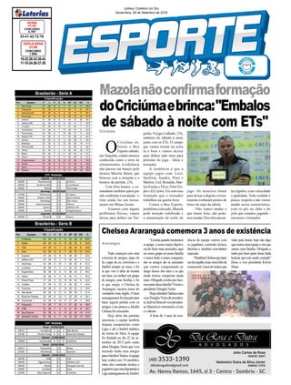 19h15 Fortaleza 2 x 1 São Bento
21h30 Ponte Preta 0 x 1 Brasil de Pelotas
19h00 Juventude 0 x 0 Londrina
19h15 Paysandu x Goias
21h30 Vila Nova x Guarani
16h30 CRB x CSA
16h30 Figueirense x Atlético-GO
16h30 Oeste x Sampaio Corrêa
19h00 Coritiba x Avaí
21h00 Boa Esporte x Criciúma
29ª Rodada
Terça - 25/09/2018
Quinta - 27/09/2018
Sexta - 28/09/2018
Sábado - 29/09/2018
Mazolanãoconfirmaformação
doCriciúmaebrinca:"Embalos
de sábado à noite com ETs"
19-22-26-32-36-42
11-15-24-26-27-28
CONCURSO
1.845
DUPLA SENA
27/09
33-41-42-72-79
CONCURSO
4.787
QUINA
27/09
Jornal Correio do Sul
Sexta-feira, 28 de Setembro de 2018
Criciúma
Brasileirão - Série B
Pos. Equipes PG J V E D GP GC SG %
1 Fortaleza 53 29 16 5 8 43 28 15 60.9
2 Goiás 46 28 14 4 10 40 35 5 54.8
3 CSA 46 28 13 7 8 38 30 8 54.8
4 Avaí 45 28 12 9 7 38 25 13 53.6
5 Guarani 44 28 12 8 8 36 29 7 52.4
6 Atlético-GO 43 28 12 7 9 39 38 1 51.2
7 Vila Nova 43 28 11 10 7 26 20 6 51.2
8 Londrina 40 29 11 7 11 32 32 0 46.0
9 Figueirense 39 28 10 9 9 36 34 2 46.4
10 Oeste 38 28 9 11 8 30 31 -1 45.2
11 Ponte Preta 37 29 9 10 10 30 26 4 42.5
12 Coritiba 37 28 9 10 9 29 30 -1 44.0
13 Criciúma 36 28 9 9 10 30 33 -3 42.9
14 São Bento 36 29 8 12 9 29 30 -1 41.4
15 Brasil de Pelotas 34 29 8 10 11 25 29 -4 39.1
16 Juventude 32 29 6 14 9 21 28 -7 36.8
17 Paysandu 31 28 7 10 11 27 36 -9 36.9
18 CRB 30 28 7 9 12 21 30 -9 35.7
19 Boa Esporte 26 28 6 8 14 22 35 -13 31.0
20 Sampaio Corrêa 25 28 6 7 15 23 36 -13 29.8
Classificação
Pos. Equipes P J V E D GP GC SG %
1 São Paulo 51 26 14 9 3 37 20 17 65.4
2 Palmeiras 50 26 14 8 4 38 17 21 64.1
3 Internacional 50 26 14 8 4 33 16 17 64.1
4 Flamengo 48 26 14 6 6 38 22 16 61.5
5 Grêmio 47 26 13 8 5 34 14 20 60.3
6 Atlético-MG 42 26 12 6 8 42 31 11 53.8
7 Cruzeiro 37 26 9 10 7 21 20 1 47.4
8 Corinthians 34 26 9 7 10 28 23 5 43.6
9 Fluminense 34 26 9 7 10 26 31 -5 43.6
10 Atlético-PR 33 26 9 6 11 33 28 5 42.3
11 Santos 33 26 8 9 9 30 26 4 42.3
12 Botafogo 32 26 8 8 10 26 36 -10 41.0
13 América-MG 31 26 8 7 11 25 30 -5 39.7
14 Vitória 29 26 8 5 13 26 46 -20 37.2
15 Bahia 29 26 7 8 11 26 32 -6 37.2
16 Vasco 29 26 7 8 11 30 38 -8 37.2
17 Chapecoense 28 26 6 10 10 27 38 -11 35.9
18 Ceará 27 26 6 9 11 19 28 -9 34.6
19 Sport 24 26 6 6 14 21 39 -18 30.8
20 Paraná 16 26 3 7 16 11 36 -25 20.5
Classificação
18h00 Fluminense x Grêmio
20h00 América-MG x Corinthians
16h00 Bahia x Flamengo
11h00 Palmeiras x Cruzeiro
16h00 Atlético-MG x Sport Recife
16h00 Botafogo x São Paulo
16h00 Internacional x Vitória
18h00 Santos x Atlético-PR
19h00 Ceará x Chapecoense
20h00 Paraná x Vasco
27ª Rodada
Sábado - 29/09/2018
Domingo - 30/09/2018
Segunda - 01/10/2018
Brasileirão - Série A
ginha. O jogo é sábado, 21h,
embalos de sábado à noite
junto com os ETs. O campo
que vamos treinar na sexta
lá é bom e vamos deixar
para definir tudo mais para
próximo do jogo - falou o
treinador.
A tendência é que a
equipe jogue com: Luiz;
Sueliton, Sandro, Nino e
Marlon; Liel, Ronaldo, Mar-
lon Freitas e Elvis; Vitor Fei-
jão e Zé Carlos. Foi com essa
formação que o treinador
trabalhou na quarta-feira.
Contra o Boa Esporte,
penúltimo colocado, Mazola
pede atenção redobrada e
a manutenção do estilo de
jogo. Os mineiros lutam
para deixar a degola e recen-
temente roubaram pontos de
times do topo da tabela.
- Não vamos mudar o
que temos feito, não pode-
mos mudar. Eles têm atacan-
tes rápidos, com velocidade
e qualidade. Todo cuidado é
pouco, respeito e não vamos
mudar nossa característica,
com os pés no chão e do
jeito que estamos jogando -
encerrou o treinador.
Chelsea Araranguá comemora 3 anos de existência
Araranguá
Tudo começou com uma
conversa de amigos, papo de
lá e papo de cá, conversas e o
futebol sempre no meio, e foi
ai que veio a idéia de montar
um time, ou melhor um grupo
de amigos, uma família, e foi
ai que surgiu o Chelsea de
Araranguá, mesmo nome do
verdadeiro time Inglês. O time
araranguaensefoilançadopara
bater aquela pelada com os
amigos e aos poucos a família
Chelsea foi crescendo.
Hoje além das partidas
amistosas, a equipe também
disputa competições como
Ligas e até o futebol sintético
do Arroio do Silva. A equipe
foi fundada no dia 22 de se-
tembro de 2015 pelo então
atleta Douglas Vieira que vem
trazendo ainda mais amigos
paraafamíliaChelsea.Aequipe
hoje contra com 18 membros,
entre eles comissão técnica e
jogadoresqueestadisputandoa
Liga araranguaense de futebol.
“Láatrásquandomontamos
a equipe, o nosso maior objetivo
era de fazer mais amizades, aqui
no nosso grupo na nossa família
o maior titulo a maior conquista,
são os amigos são as amizades
que viemos conquistando ao
longo desses três anos e as que
ainda iremos conquistar ainda
mais.Obrigadoatodosporfaze-
rempartedessafamília”Frizouo
presidente DouglasVieira.
HojeafamíliaChelseaconta
comDouglasVieiradepresiden-
te,KelvinDirandevicepresiden-
te,Mauricioéotesoureiro,eLuiz
é o diretor.
A festa de 3 anos de exis-
tência da equipe contou com
os jogadores, comissão técnica,
diretoria e também convidados
especiais.
“ParabénsChelseaquetanto
medaorgulho,hojeestoufelizde
comemorar3anosdemuitosque
virão pela frente, hoje não digo
quesomosumaequipeesimque
somos uma família. Obrigado a
todos por fazer parte dessa linda
historia que esta sendo contada”
Disse o vice presidente Kelvin
Diran.
O
Criciúma en-
frenta o Boa
Esporte sábado,
em Varginha, cidade mineira
conhecida como a terra de
extraterrestres. A referência
não passou em branco pelo
técnico Mazola Júnior, que
brincou com a situação e o
horário da partida, 21h.
Com bom humor, o co-
mandante também optou por
não confirmar a escalação - o
time ainda faz um treina-
mento em Minas Gerais.
- Estamos com alguns
problemas físicos, vamos
deixar para definir em Var-
 