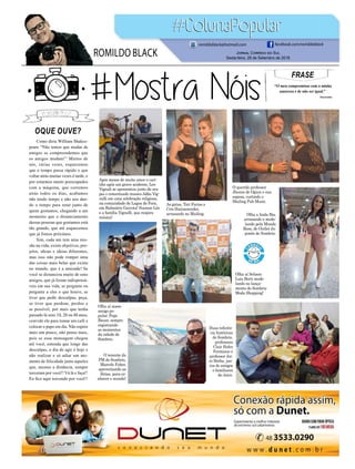 FRASE
“O meu compromisso com a minha
natureza é de não ser igual.”
Dazaranha
Jornal Correio do Sul
Sexta-feira, 28 de Setembro de 2018
ROMILDO BLACK
romildoblack@hotmail.com facebook.com/romildoblack
Após meses de muito amor e cari-
nho após um grave acidente, Leo
Vignali se apresentou junto de seu
pai o conceituado musico Adão Vig-
nalli em uma celebração religiosa,
na comunidade de Lagoa de Fora,
em Balneário Gaivota! Sucesso Léo
e a família Vignalli, que respira
música!
Olha a linda Bia,
arrasando e mode-
lando pela Mundo
Rose, do Outlet Ja-
ponês de Sombrio.
Duas referên-
cia históricas
de Sombrio,
professora
Clair Hahn
Fermiano e
professor Jai-
ro Borba, jun-
tos de amigos
e familiares
de Jairo.
O tenente da
PM de Sombrio,
Marcelo Faber,
aproveitando as
férias, para co-
nhecer o mundo!
As gatas, Tati Farias e
Cris Hainzenreder,
arrasando no Mailing.
O querido professor
Jhones de Ogum e sua
esposa, curtindo o
Mailing Pub Music.
Olha aí Selison
Luiz Berti mode-
lando no lança-
mento do Sombrio
Moda Shopping!
Olha aí nosso
amigo po-
pular, Pepe
Bauer, sempre
registrando
os momentos
da cidade de
Sombrio.
OQUE OUVE?
Como diria William Shakes-
peare “Não temos que mudar de
amigos se compreendemos que
os amigos mudam!” Muitos de
nós, várias vezes, esquecemos
que o tempo passa rápido e que
voltar atrás muitas vezes é tarde, e
por estarmos muito preocupados
com a máquina, que corremos
atrás todos os dias, acabamos
não tendo tempo e não nos dan-
do o tempo para estar junto de
quem gostamos, chegando a um
momento que o distanciamento
dessas pessoas que gostamos está
tão grande, que até esquecemos
que já fomos próximos.
Sim, cada um tem uma mis-
são na vida, existe objetivos, pro-
jetos, ideias e ideias diferentes,
mas isso não pode romper uma
das coisas mais belas que existe
no mundo, que é a amizade! Se
você se distanciou muito de seus
amigos, que já foram indispensá-
veis em sua vida, se pergunte ou
pergunte a eles o que houve, se
tiver que pedir desculpas, peça,
se tiver que perdoar, perdoe e
se possível, por mais que tenha
passado lá seus 10, 20 ou 40 anos,
convide ele para tomar um café e
colocar o papo em dia. Não espere
mais um pouco, não pense mais,
pois se essa mensagem chegou
até você, entenda que longe das
desculpas, o dia de agir é hoje e
não realizar e só adiar um mo-
mento de felicidade junto aqueles
que, mesmo a distância, sempre
torceram por você!! Vá lá e faça!!
Eu fico aqui torcendo por você!!
 