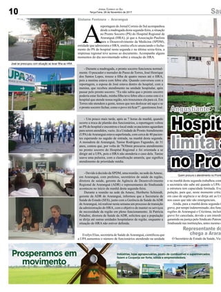 10 SaúJornal Correio do Sul
Terça-Feira, 28 de Novembro de 2017
Angustiante
Hospit
limita a
no Pron
A
reportagem do Jornal Correio do Sul acompanhou
desde a madrugada desta segunda-feira, a situação
no Pronto Socorro (PS) do Hospital Regional de
Araranguá (HRA), já que a Associação Paulista
para o Desenvolvimento da Medicina (SPDM),
entidade que administra o HRA, emitiu ofício anunciando o fecha-
mento do PS do hospital nesta segunda e na última sexta-feira, a
imprensa regional teve acesso ao documento. Acompanhe alguns
momentos do dia movimentado sobre a situação do HRA.
- Durante a madrugada, o pronto socorro funcionou normal-
mente. O pescador e morador de Passo de Torres, José Henrique
dos Santos Lopes, trouxe a filha de quatro meses até o HRA,
pois a menina estava com febre alta. Quando conversou com a
reportagem, a esposa de José estava dentro do hospital, com a
menina, que recebeu atendimento na unidade hospitalar, após
passar pelo pronto socorro. “Eu não sabia que o pronto socorro
poderia estar fechado, minha filha teve febre alta e como este é o
hospital que atende nossa região, nós trouxemos ela para cá. Em
Torres não atendem a gente, temos que nos deslocar até aqui e se
o pronto socorro fechar, como o povo irá ficar?”, questionou José.
- Um pouco mais tarde, após as 7 horas da manhã, quando
ocorre a troca de plantão dos funcionários, a reportagem voltou
ao PS do hospital e encontrou o local onde os pacientes aguardam
para serem atendidos, vazio. Já a Unidade de ProntoAtendimento
(UPA) deAraranguá estava superlotada, com cerca de 40 pacien-
tes esperando no saguão de entrada, na manhã desta segunda.
A moradora de Araranguá, Tanise Rodrigues Fagundes, de 31
anos, contou que, por volta de 7h30min procurou atendimento
no pronto socorro do Hospital Regional e foi orientada a se
dirigir até a UPA, pois o HRA não atenderia o caso dela. Tanise
usava uma pulseira, com a classificação amarela, que significa
atendimento de prioridade média.
- Devido à decisão da SPDM, uma reunião, na sede daAmesc,
em Araranguá, com prefeitos, secretários de saúde da região,
diretora de saúde, gerente da Agência de Desenvolvimento
Regional de Araranguá (ADR) e representantes do Sindisaúde
aconteceu no início da manhã desta segunda-feira.
Durante a reunião na sede da Amesc, Heriberto Schimidt,
gerente da ADR de Araranguá, informou que a Secretaria de
Saúde do Estado (SES), junto com a Gerência de Saúde daADR
deAraranguá, irá realizar nesta semana um processo de transição
da administração do HRA, com o objetivo de manter os serviços
de necessidade da região em pleno funcionamento. Já Patrícia
Paladini, diretora de Saúde da ADR, solicitou que a população
se dirija até outras unidades hospitalares da região, enquanto a
situação do HRA não estiver definida.
Evelyn Elias, secretária de Saúde deAraranguá, cientificou que
a UPA aumentou o número de funcionários atendendo na unidade
Gislaine Fontoura - Araranguá
Quem procura o atendimento no Pronto
José se preocupou com situação ao levar filha ao HRA
e na manhã desta segunda trabalhou com
a secretária não sabe até quando a UPA s
a estrutura tem capacidade limitada. Eve
pulação, para que, neste momento crítico
em caso de urgência e se dirija até as Un
nos casos que não são emergenciais.
Ainda, para a manhã desta segunda-f
greve, por tempo indeterminado, dos func
regiões de Araranguá e Criciúma, incluin
greve foi cancelada, devido a um interdit
garantido na justiça pelo Sindicato Patrona
Sindisaúde nas instituições, antes mesmo d
O Secretário de Estado da Saúde, Vice
Representante do
chega a Araran
 
