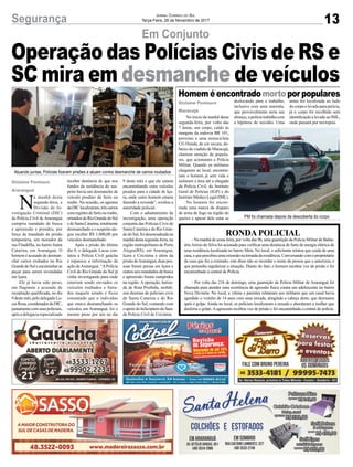 13Segurança Jornal Correio do Sul
Terça-Feira, 28 de Novembro de 2017
Em Conjunto
Homem é encontradomorto por populares
Operação das Polícias Civis de RS e
SC mira em desmanche de veículos
RONDA POLICIAL
- Na manhã de sexta-feira, por volta das 9h, uma guarnição da Polícia Militar de Balne-
árioArroio do Silva foi acionada para verificar uma denúncia de furto de energia elétrica de
uma residência localizada no bairro Meta. No local, o solicitante relatou que cuida de uma
casa,equepercebeuumaextensãonatomadadaresidência.Conversandocomoproprietário
da casa que fez a extensão, este disse não se recordar o nome da pessoa que o autorizou, e
que pretendia regularizar a situação. Diante do fato, o homem recebeu voz de prisão e foi
encaminhado à central de Polícia.
- Por volta das 21h de domingo, uma guarnição da Polícia Militar de Araranguá foi
chamada para atender uma ocorrência de agressão física contra um adolescente no bairro
Nova Divinéia. No local, a vítima e parentes relataram aos militares que um casal havia
agredido o vizinho de 14 anos com uma enxada, atingindo a cabeça deste, que desmaiou
após o golpe. Ainda no local, os policiais localizaram a enxada e abordaram a mulher que
desferiu o golpe. A agressora recebeu voz de prisão e foi encaminhada a central de polícia.
No início da manhã desta
segunda-feira, por volta das
7 horas, um corpo, caído às
margens da rodovia BR 101,
próximo a uma motocicleta
CG Honda, de cor escura, de-
baixo do viaduto de Maracajá,
chamou atenção de popula-
res, que acionaram a Polícia
Militar. Quando os militares
chegaram ao local, encontra-
ram o homem já sem vida e
isolaram a área até a chegada
da Polícia Civil, do Instituto
Geral de Perícias (IGP) e do
Instituto Médico Legal (IML).
No homem foi encon-
trada uma marca de disparo
de arma de fogo na região do
queixo e apesar dele estar se
deslocando para o trabalho,
inclusive com uma marmita,
que provavelmente seria seu
almoço, a polícia trabalha com
a hipótese de suicídio. Uma
arma foi localizada ao lado
do corpo e levada para perícia,
já o corpo foi recolhido sem
identificação e levado ao IML,
onde passará por necropsia.
N
a manhã desta
segunda-feira, a
Divisão de In-
vestigação Criminal (DIC)
da Polícia Civil de Araranguá
cumpriu mandado de busca
e apreensão e prendeu, por
força de mandado de prisão
temporária, um morador da
rua Filadélfia, no bairro Santa
Catarina, em Araranguá. O
homem é acusado de desman-
char carros roubados no Rio
GrandedoSuleencaminharas
peças para serem revendidas
em Içara.
Ele já havia sido preso,
em flagrante e acusado de
receptação qualificada, no dia
9destemês,pelodelegadoLu-
casRosa,coordenadordaDIC,
juntamentecomseus policiais,
após a delegacia especializada
receber denúncia de que nos
fundos da residência do sus-
peito havia um desmanche de
veículo produto de furto ou
roubo. Na ocasião, os agentes
daDIClocalizaram,trêscarros
comregistrodefurtoouroubo,
oriundosdoRioGrandedoSul
edeSantaCatarina,totalmente
desmanchado e o suspeito ale-
gou receber R$ 1.000,00 por
veículos desmanchado.
Após a prisão do último
dia 9, o delegado Lucas con-
tatou a Polícia Civil gaúcha
e repassou a informação da
ação deAraranguá. “APolícia
Civil do Rio Grande do Sul já
vinha investigando para onde
estariam sendo enviados os
veículos roubados e furta-
dos naquele estado e ficou
constatado que o indivíduo
que estava desmanchando os
veículos em Araranguá, foi o
mesmo preso por nós no dia
9 deste mês e que ele estaria
encaminhando estes veículos
picados para a cidade de Iça-
ra, onde outro homem estaria
fazendo a revenda”, revelou a
autoridade policial.
Com o adiantamento da
investigação, uma operação
conjunta das Polícias Civis de
Santa Catarina e do Rio Gran-
de do Sul, foi desencadeada na
manhã desta segunda-feira, na
região metropolitana de Porto
Alegre(RS), em Araranguá,
Içara e Criciúma e além da
prisão deAraranguá, duas pes-
soas foram presas em Içara e
outros seis mandados de busca
e apreensão foram cumpridos
na região. A operação, batiza-
da de Rota Proibida, mobili-
zou dezenas de policiais civis
de Santa Catarina e do Rio
Grande do Sul, contando com
oapoiodohelicópterodoSaer,
da Polícia Civil de Criciúma.
Gislaine Fontoura
Araranguá
Gislaine Fontoura
Maracajá
PM foi chamada depois da descoberta do corpo
Atuando juntas, Polícias fizeram prisões e atuam contra desmanche de carros roubados
 