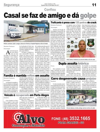 11Segurança Jornal Correio do Sul
Quarta-Feira, 29 de Março de 2017
Gislaine Fontoura
Araranguá
Gislaine Fontoura
Araranguá
Sombrio
Turvo
Sombrio
Traficante é preso com 120 pedras de crack
Família é mantida refém em assalto
Veículo é recuperado em Porto Alegre
Dupla assalta lotérica
Carro desgovernado causa prejuízo
Agentes da Divisão de
InvestigaçãoCriminal(DIC)da
Polícia Civil deAraranguá, ca-
pitaneadospelodelegadoLucas
Fernandes da Rosa, prenderam
na tarde desta terça-feira, João
Carlos Cordeiro dos Santos,
de 60 anos, acusado do crime
de tráfico de entorpecentes.
João foi preso em sua casa,
localizada na Vila Samaria,
mais conhecida como Buraco
Quente, no Centro de Araran-
guá, com 120 pedras de crack
e aproximadamente R$ 500,00
em notas de pequeno valor, que
caracteriza o crime de tráfico.
De acordo com o dele-
gado, a DIC, há alguns dias,
vinha recebendo informações
de que o tráfico continuava
Um homem foi mantido re-
fémdeassaltantesnamadrugada
destaterça-feira.Deacordocom
informações de populares, por
volta de 2 horas, quatro crimi-
nosos armados arrombaram a
empresa de sua propriedade, lo-
Carro furtado em Som-
brio e região e mais tarde
recuperado em PortoAlegre.
Está se tonando comum essa
prática criminosa de, usando
a BR 101,levar veículos fur-
Dois assaltantes, de cara
limpa, realizaram um assalto
a lotérica no Centro de Turvo.
Segundoinformaçõesrepassadas
pela Polícia Militar, a dupla che-
Um fato inusitado aconte-
ceunatardedestaterça-feira,na
avenidaNereuRamos,próximo
a prefeitura de Sombrio. Uma
mulher estacionou seu carro,
um Clio de cor prata, e foi até
o prédio da prefeitura. O auto-
móvel,queficoucomamarcha
desengatada e o freio de mão
sem ser acionado, desceu de ré
uma lomba que existe no local.
Para piorar a situação, a des-
cida é em uma curva, e o Clio
começou a descer lentamente
de ré saindo da vaga de esta-
cionamento, depois passando
por uma camionete, batendo
em algumas casas no Buraco
Quente e na noite de segunda-
-feira, os policiais tomaram
conhecimento de que alguns
pontos de tráfico haviam sido
abastecidos. “Nós ficamos no
aguardo, para tentar descobrir
qual era o ponto que estaria
sendo feita a venda da droga,
calizada no Parque Industrial, às
margensdaBR-101,emAraran-
guá,equandoavítima,quemora
em uma casa anexa a empresa,
saiu para verificar o porquê do
barulho que estava escutando,
foi capturada e mantida refém.
Os marginais estavam en-
capuzadoserenderamtambémo
restante da família, que ficou em
tados aqui para revender na
Grande Porto Alegre.
Dessa vez, o automóvel
recuperado foi um Peugeot
de cor branca com placas
de Criciúma, que teria sido
furtado na segunda-feira no
município de Sombrio.
gouemumveículomodeloAstra
de cor prata, entrou na agência,
rendeu os funcionários usando
uma pistola e roubou aproxima-
damente R$ 3mil.
De acordo com a PM, po-
pulares viram o carro que seria
inicialmente em um Corsa, que
perdeu o espelho retrovisor e
depois destruindo uma cerca.
Ainstalação de água no pátio é
que finalmente impediu o veí-
culo se seguir adiante,evitando
hoje (terça-feira) à tarde rece-
bemos a informação da Polícia
Militar”, contou Lucas Rosa.
Assim que identificaram
o local, o delegado e agentes
da DIC se dirigiram ao Buraco
Quente e efetuaram a prisão de
João Carlos, que já tem passa-
gens por tráfico.
poder dos criminosos por cerca
de duas horas. Enquanto um dos
assaltantesvigiavaasvítimas,os
outrosvasculhavamaresidência
eaempresa.Apóstomaremtudo
o que queriam, os marginais
fugiram levando vários objetos
da casa e da empresa, além de
uma motocicleta e um veículo
Corolla.
A Brigada Militar de
Porto Alegre desconfiou do
veículo de Criciúma, o abor-
dou e ao consultar a placa
MFR-8354 viu que havia
registro de furto em Som-
brio. O Peugeot então foi
aprendido.
dos bandidos na comunidade
de Itoupava, com um homem
moreno, alto, que usava uma
peçaderoupacorderosaeestava
portando uma pistola.Apesar do
susto, não houve vítimas e os
ladrões não foram encontrados.
que invadisse a residência.
O Samae foi acionado
paraconsertaroencanamento,e
amulher,mesmoassustada,en-
trou em acordo com as pessoas
que tiveram prejuízo.
Confiou
Gislaine Fontoura
Araranguá
A
malandragem
não tem limites
e mais um tipo
de golpe foi realizado em
Araranguá. Uma senhora,
de 59 anos, estava no Hos-
pital Regional de Araranguá
(HRA) e pediu carona para
um casal que tinha conhecido
lá. Como durante a conversa
o homem falou que era poli-
cial, a senhora confiou nele.
Ao pedir a carona, a senhora
contou que precisava ir até a
Unidade de Saúde Bom Pas-
Casalsefazdeamigoedágolpe
tor, localizada no Centro, mas
que antes precisava passar em
umbanco,tambémnoCentro,
para sacar dinheiro.
No banco, a senhora sa-
cou o valor de R$ 7 mil e ao
chegar em frente ao Bom
Pastor, o homem lhe disse que
não era seguro descer com o
dinheiro. Ele aconselhou que
o dinheiro ficasse com ele, no
carro, até ela que ela voltasse
do Bom Pastor. A mulher
desceu do carro do casal sem
o dinheiro e seguiu para o
interior da unidade de saúde.
Ao retornar para o local onde
o casal deveria estar esperan-
do, a senhora percebeu que foi
vítima de um golpe. Deses-
perada, ela acionou a Polícia
Militar por volta de 11 horas
da manhã desta terça-feira.
Bastante nervosa, a víti-
ma não soube dar caracterís-
ticas precisas do casal e nem
do carro, apenas disse que o
veículo utilizado pela dupla
é preto, o homem gordo e a
mulher morena e alta. A PM
realizou rondas, com intuito
de localizar os criminosos,
porém não obteve êxito, um
Boletim de Ocorrência Poli-
cial foi registrado e a Polícia
Civil deve investigar o crime.
Mulher conheceu casal e pegou carona em frente ao Hospital Regional, até ser furtada
Veículo desceu a lomba, atingiu carros e entrou em pátio
João Carlos é veterano do crime de tráfico e foi em cana
 