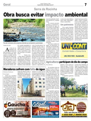 7Geral
Timbé do Sul
Jornal Correio do Sul
Quarta-Feira, 29 de Março de 2017
Obra busca evitar impacto ambiental
Rios são monitorados pelos programas ambientais que acompanham a pavimentação
Parte dos moradores do residencial enfrenta problemas Secretaria de Agricultura e Epagri reuniram os agricultores
Serra da Rocinha
Gislaine Fontoura
Araranguá
Turvo/Ermo
Moradores sofrem com falta de água
Agricultoresparticipamdediadecampo
Desde que os moradores
do Residencial Bela Vista, lo-
calizado no bairro Arapongas,
em Araranguá, se mudaram
para seus apartamentos no
ano passado, os proprietários
dos oito blocos dos fundos do
conjunto habitacional sofrem
com a falta constante de água.
De acordo com uma mo-
radora,quenãoquisseidentifi-
car, dia sim, dia não, falta água
no Bela Vista e eles chegam
a ficar um dia inteiro com as
torneiras secas. A moradora
contou que a caixa que dis-
tribui água para os blocos de
trás não dá conta de encher a
Os escritórios locais da
Epagri de Turvo e Ermo re-
alizaram um Dia de Campo
sobre Arroz Irrigado. Cerca
de 20 agricultores dos dois
municípios participaram das
atividades que aconteceram
na propriedade de Donato
Favarin, na última sexta-feira,
em parceria com a Secretaria
Municipal de Agricultura de
Turvo. Eles puderam observar
no campo o novo cultivar SCS
122 Miura, lançado recente-
mente pela Epagri, que estará
disponível para a próxima
safra.
O engenheiro agrônomo
Donato Lucietti, da Epagri de
Nova Veneza, apresentou o
desempenho de oito cultiva-
res de arroz da Epagri e uma
do Instituto Rio Grandense
do Arroz (Irga). Ele também
A
s obras de im-
plantação e pa-
vimentação da
BR-285/RS/SC, no trecho
da Serra da Rocinha, inter-
ceptam os estados do Rio
Grande do Sul e Santa Cata-
rina, sendo o Lote 1 em São
José dos Ausentes e o Lote
2 em Timbé do Sul. Nestas
duas localidades a água é
um dos cartões postais, tanto
pela questão turística, devi-
tempo para abastecer todos os
apartamentos. Ao todo o resi-
dencial tem 256 apartamentos
e metade enfrenta o desabas-
tecimento. A moradora que
abordou o tema manejo de
lâmina de água. “O correto
manejo da lâmina de água
nas lavouras de arroz irrigado
propicia um melhor controle
de plantas daninhas e a redu-
ção do impacto ambiental”,
destacou.
A engenheira agrônoma
do a grande quantidade de
nascentes que existem nesta
região, quanto por ser um
bem material e econômico,
já que a agricultura é uma
das principais atividades
locais.
Atento a isso,
o Plano Básico Ambiental
das obras recomenda que o
Departamento Nacional de
Infraestrutura de Transpor-
tes (Dnit) monitore os cha-
mados macroinvertebrados
bentônicos, mais conhecidos
reclamou ao Correio do Sul
revelou que constantemente os
moradoresfalamcomasíndica
sobre o problema e ela alega
que queima o motor.
Luciana Ferro Schneider, da
Epagri de Araranguá, falou
sobre a adubação nitrogenada
na cultura do arroz e relatou
a importância de determinar
a hora correta para realizar
última adubação, para racio-
nalizar os insumos utilizados
na lavoura.
como bioindicadores da
qualidade da água. São or-
ganismos acima de 0,5 mm
que vivem sob o substrato
dentro do ambiente aquáti-
co, como insetos, minhocas
ou moluscos. “Eles são utili-
zados como bioindicadores,
pois são sensíveis a qualquer
alteração ao meio em que
vivem, e também como
ferramenta de diagnóstico
ambiental por serem de
fácil coleta e baixo custo”,
explicou a especialista em
Um patrimônio
macroinvertebrados bentô-
nicos da STE S.A., Caroline
Voser.
Na semana passada,
quando se comemorou o
Dia Mundial da Água, em
22 de março, foi realizada a
terceira coleta destes orga-
nismos. O monitoramento
está sendo feito no Lote 2,
em 16 pontos de amostra-
gem em rios que fazem parte
da Bacia Hidrográfica do rio
Araranguá e que possam ter
influência das obras. A água
e sedimento também são
coletados durante o moni-
toramento.
Para fazer a análise dos
dados, em laboratório, os
indivíduos são identificados,
em família e gênero, e são
aplicados protocolos que
dão diagnósticos. “Junto
com as análises de água e
sedimento conseguimos
construir um diagnóstico
de como se encontra a qua-
lidade desses ambientes, se
e como estes corpos hídricos
estão sendo impactados”,
relatou a especialista.
Uma região banhada
pelas águas. Em São José dos
Ausentes há a nascente do rio
das Antas, que nas proximi-
dades do município de Bento
Gonçalves recebe as águas
do rio Carreiro e passa a se
chamar rio Taquari. Timbé do
Sul tem belas paisagens que
fazem jus à denominação de
Capital Catarinense das Mon-
tanhas e Águas Cristalinas.
Com um relevo propício, ao
pé da serra, é fácil de encon-
trar cachoeiras. Somente em
uma das tilhas, a do Portal do
Palmiro, são três: Cachoeira
das Bromélias, da Begonha e
da Grota do Macuco. A pre-
feitura indica como turismo
de águas o Poço do Caixão,
local de pouso de asa deltas
que partem do Morro das
Antenas e onde o Rio Serra
Vermelha forma uma enorme
piscina natural.
 