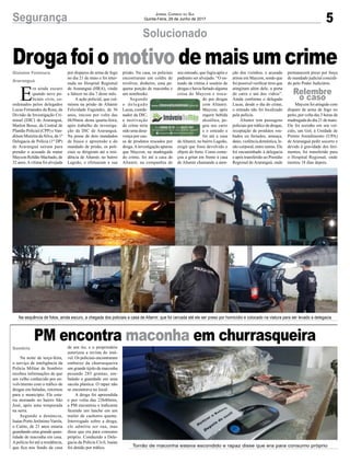 5Segurança Jornal Correio do Sul
Quinta-Feira, 29 de Junho de 2017
Drogafoiomotivodemaisumcrime
Solucionado
Na sequência de fotos, ainda escuro, a chegada dos policiais a casa de Altamir, que foi cercada até ele ser preso por homicídio e colocado na viatura para ser levado a delegacia
Torrão de maconha estava escondido e rapaz disse que era para consumo próprio
PM encontra maconha em churrasqueira
Na noite de terça-feira,
o serviço de inteligência da
Polícia Militar de Sombrio
recebeu informações de que
um velho conhecido por en-
volvimento com o tráfico de
drogas em baladas, retornou
para o município. Ele esta-
ria morando no bairro São
José, após uma temporada
na serra.
Segundo a denúncia,
Isaias Porto Jerônimo Varela,
o Catito, de 21 anos estaria
guardando uma grande quan-
tidade de maconha em casa.
Apolícia foi até a residência,
que fica nos fundo da casa
de um tio, e o proprietário
autorizou a revista do imó-
vel. Os policiais encontraram
embaixo da churrasqueira
um grande tijolo de maconha
pesando 285 gramas, em-
balado e guardado em uma
sacola plástica. O rapaz não
se encontrava no local.
A droga foi apreendida
e por volta das 23h40min,
a PM encontrou o traficante
fazendo um lanche em um
trailer de cachorro quente.
Interrogado sobre a droga,
ele admitiu ser sua, mas
disse que era para consumo
próprio. Conduzido a Dele-
gacia da Polícia Civil, Isaias
foi detido por tráfico.
Sombrio
E
ra ainda escuro
quando nove po-
liciais civis, co-
ordenados pelos delegados
Lucas Fernandes da Rosa, da
Divisão de Investigação Cri-
minal (DIC) de Araranguá,
Marlon Bosse, da Central de
Plantão Policial (CPP) e Van-
dilson Moreira da Silva, da 1ª
Delegacia de Polícia (1ª DP)
de Araranguá saíram para
prender o acusado de matar
Maycon Roldão Machado, de
32 anos.Avítima foi alvejada
por disparos de arma de fogo
no dia 21 de maio e foi inter-
nada no Hospital Regional
de Araranguá (HRA), vindo
a falecer no dia 7 deste mês.
A ação policial, que cul-
minou na prisão de Altamir
Felicidade Fagundes, de 36
anos, iniciou por volta das
6h30min desta quarta-feira,
após trabalho de investiga-
ção da DIC de Araranguá.
Na posse de dois mandados
de busca e apreensão e do
mandado de prisão, os poli-
ciais se dirigiram até a resi-
dência de Altamir, no bairro
Lagoão, e efetuaram a sua
prisão. Na casa, os policiais
encontraram um coldre de
revólver, dinheiro, uma pe-
quena porção de maconha e
um notebooke.
Segundo
o delegado
Lucas, coorde-
nador da DIC,
a motivação
do crime teria
sido uma desa-
vença por cau-
sa de produtos trocados por
droga.Ainvestigação apurou
que Maycon, na madrugada
do crime, foi até a casa de
Altamir, na companhia de
Gislaine Fontoura
Araranguá
Relembre
o caso
seu enteado, que fugiu após o
padrasto ser alvejado. “O en-
teado da vítima é usuário de
drogas e havia furtado alguma
coisa do Maycon e troca-
do por drogas
com Altamir.
Maycon, após
ingerir bebida
alcoólica, pe-
gou seu carro
e o enteado e
foi até a casa
deAltamir, no bairro Lagoão,
exigir que fosse devolvido o
objeto do furto. Como come-
çou a gritar em frente à casa
de Altamir chamando a aten-
ção dos vizinhos, o acusado
atirou em Maycon, sendo que
foi possível verificar tiros que
atingiram além dele, a porta
do carro e um dos vidros”.
Ainda conforme o delegado
Lucas, desde o dia do crime,
o enteado não foi localizado
pela polícia.
Altamir tem passagens
policiais por tráfico de drogas,
receptação de produtos rou-
bados ou furtados, ameaça,
dano, violência doméstica, le-
são corporal, entre outras. Ele
foi encaminhado à delegacia
e após transferido ao Presídio
Regional de Araranguá, onde
permanecerá preso por força
de mandado judicial concedi-
do pelo Poder Judiciário.
Maycon foi atingido com
disparo de arma de fogo no
peito, por volta das 3 horas da
madrugada do dia 21 de maio.
Ele foi sozinho em seu veí-
culo, um Gol, à Unidade de
Pronto Atendimento (UPA)
de Araranguá pedir socorro e
devido à gravidade dos feri-
mentos, foi transferido para
o Hospital Regional, onde
morreu 18 dias depois.
 
