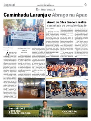9Especial Jornal Correio do Sul
Quarta-Feira, 29 de Agosto de 2018
Arroio do Silva
Gislaine Fontoura
Araranguá Abraço
na Apae
Arroio do Silva também realiza
caminhada de conscientização
Caminhada Laranja e Abraço na Apae
A tarde de terça-feira,
dia 28, foi de conscienti-
zação. O Agosto Laranja
é o mês de prevenção de
deficiências e, com isso,
uma série de atividades vem
sendo realizadas nas escolas,
entidades e unidades de saú-
de. Para marcar ainda mais
o mês, a Apae do município
promoveu uma Caminhada
de Conscientização. A ação
foi realizada nesta tarde e
contou com a participação
de alunos, escolas, profissio-
nais da educação, da saúde e
comunidade.
“A ideia é conscientizar
mesmo e informar a comu-
A
manhã desta
terça-feira, dia
28, iniciou com
a Caminhada Laranja daAs-
sociação de Pais e Amigos
dos Excepcionais (Apae) de
Araranguá. Profissionais da
Apae, alunos e familiares e
estudantes de várias escolas
públicas e particulares de
Araranguá se reuniram no
Calçadão da Avenida Getú-
lio Vargas, onde iniciaram a
caminhada e seguiram pela
avenida XV de Novembro
até chegar a sede da asso-
ciação, no final da avenida.
A Caminhada Laranja
teve o objetivo de alertar
para a prevenção de defici-
ências. Os profissionais da
Apae afirmam que de 70 a
80% das deficiências podem
ser evitadas, com medidas
simples de prevenção, que
foram escritas em cartazes,
carregados pelos alunos
durante a caminhada. Se-
gue algumas frases: “Dar
carinho e estimular o bebê”;
“Vacinação em dia”; “Testes
do pezinho e da orelhinha”;
“Amamentar o bebê”; “Ter
uma vida saudável”; Não
Em Araranguá
nidade sobre as deficiências.
A prevenção e o diagnóstico
são muito importantes” des-
tacou a diretora da entidade,
Rose Nagel.
A Caminhada contou
com um carro de som que
propagou uma música ex-
plicativa sobre o Agosto
Laranja e a importância da
prevenção das deficiências.
A ação teve concentra-
ção na rótula do Belona e o
grupo caminhou até o Mer-
cado das Frutas, retornando
em seguida para o ponto
inicial.
“As escolas estiveram
envolvidas e realizando ati-
vidades diferenciadas duran-
te todo o mês e, para fechar,
usar drogas, álcool e fumo”.
Quando chegaram na
associação, os participantes
da caminhada se dirigiram
para o ginásio de esportes,
nos fundos da Apae, onde
participaram de um mo-
mento de fé, com o reve-
rendo Paulo e em seguida
do Abraço da Apae. As
atividades encerraram em
Araranguá com música e
muitos abraços, entre todos
os participantes.
Deonel Alves da Silva,
presidente da instituição
falou sobre as atividades da
semana. “Foi uma semana
um grupo de educadores e
alguns alunos também mar-
caram presença na Caminha-
da. Muito importante esta
ação de informação, orienta-
ção e prevenção. A educação
é sempre parceira” registrou a
secretária de educação, Silvia
Machado Ghellere.
Ainda fazendo parte do
Agosto Laranja, acontece
nesta quarta-feira, dia 29,
uma palestra sobre “pre-
venção e deficiências” no
auditório do Posto Central.
A palestra será realizada
pelo Centro Especializado
em Reabilitação (CER) de
Criciúma em parceria com
a secretaria municipal de
saúde.
muito proveitosa, com pa-
lestras, ministradas pelos
profissionais da Apae de
Araranguá, em postos de
saúde, incentivando a pre-
venção”, salientou. Deonel
agradeceu a presença dos
alunos das escolas públicas
e privadas de Araranguá,
que fizeram parte das ati-
vidades de encerramento
da Semana Nacional da
Pessoa com Deficiência
Intelectual e Múltipla e de
toda a comunidade, que
participou da Caminhada
Laranja e do Abraço na
Apae.
A Apae de Araranguá
atende cerca de 200 alunos,
nos períodos da manhã e
da tarde.
 