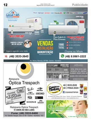 12 PublicidadeJORNAL CORREIO DO SUL
Segunda-Feira, 30 de Outubro de 2017
5ANOSDE GARANTIA
COMPRESSOR
1ANODE GARANTIA
TOTAL
VENDAS
INSTALAÇÃO
MANUNTENÇÃO
Av. Nereu Ramos, Nº786, Centro - Sombrio
Chame no Whats
Por
R$1.399,00á vista
Ligue e agende uma visita
12000 Btus
Limpeza a partir
de R$ 69,00
9000 Btus
Q/F
A
Veriﬁcarregrasdapromoção/imagensmeramenteilustrativas.
(48) 3533-3645 (48) 9.9961-2222
1ANODE GARANTIA
TOTAL
FrioFrioFrio
Preçosomentemedianteanossainstalação,instal.nãoinclusa,limpezaapenasparaarde7000btus.s/deslocamento
Por
R$ 1.799,00
1+4 de R$ 379,80ou
Mais Conforto &
Mais Economia
CONTROLE REMOTO LUMINOSO21°c
FILTRO ANTIPOEIRA
TURBO
Av. Papa João XXIII, 438, Parque das Avenidas, Sombrio - SC
 