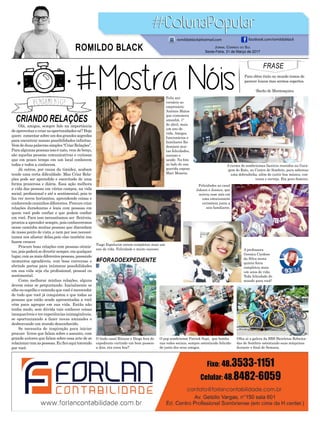 CRIANDO RELAÇÕES
#FORADOEXPEDIENTE
Olá, amigos, sempre falo na importância
de aproveitar e criar as oportunidades né? Hoje
quero comentarsobreumdosgrandessegredos
para encontrar nossas possibilidades infinitas.
Vemdeduaspalavrassimples“CriarRelações”.
Paraalgumaspessoasissoénato,vemdeberço,
são aquelas pessoas comunicativas e curiosas
que em pouco tempo em um local conhecem
todos e todos a conhecem.
Já outros, por causa da timidez, acabam
tendo uma certa dificuldade. Mas Criar Rela-
ções pode ser aprendido e exercitado de uma
forma prazerosa e diária. Essa ação melhora
a vida das pessoas em vários campos, na vida
social, profissional e até a sentimental, pois te
faz ver novos horizontes, aprendendo coisas e
conhecendo caminhos diferentes. Procure criar
relações duradouras e leais com pessoas em
quem você pode confiar e que podem confiar
em você. Para isso necessitamos ser flexíveis,
prontos a aprender sempre, pois conheceremos
nesse caminho muitas pessoas que discordam
de nosso ponto de vista ,e nem por isso necessi-
tamos nos afastar delas,pois elas também nos
fazem crescer.
Procure boas relações com pessoas otimis-
tas,poispoderásedivertirsempre,emqualquer
lugar,comasmaisdiferentespessoas,passando
momentos agradáveis, com boas conversas e
abrindo portas para inúmeras possibilidades
em sua vida seja ela profissional, pessoal ou
sentimental.
Como melhorar minhas relações, alguns
devem estar se perguntando. Inicialmente se
olhe no espelho e entenda que você é merecedor
de tudo que você já conquistou e que todas as
pessoas que estão sendo apresentadas a você
vêm para agregar em sua vida. Então não
tenha medo, sem dúvida vais conhecer coisas
inesquecíveis e ter experiências inimagináveis,
se oportunizando a fazer novas amizades e
desbravando um mundo desconhecido.
Se necessita de inspiração para iniciar
procure livros que falam sobre o assunto, com
grande autores que falam sobre essa arte de se
relacionarcomaspessoas.Euficoaquitorcendo
por você.
FRASE
Para obter êxito no mundo temos de
parecer loucos mas sermos espertos.
-Barão de Montesquieu
Feliz ani-
versário ao
empresário
Antônio Matos
que comemora
amanhã, 1º
de abril, mais
um ano de
vida. Amigos,
funcionários e
familiares lhe
desejam mui-
tas felicidades,
sucesso e
saúde. Na foto
ao lado de sua
querida esposa
Mari Mosena.
Olha aí a galera da BBS Bicicletas Rebaixa-
das de Sombrio ostentando suas máquinas
durante o final de Semana.
Tiago Espelocim ontem completou mais um
ano de vida. Felicidade e muito sucesso. A professora
Gessica Cardoso
da Silva nesta
quinta-feira
completou mais
um anos de vida.
Toda felicidade do
mundo para você!
A turma de sombrienses faceiros reunidos na Gara-
gem do Rato, no Centro de Sombrio, para saborear
uma dobradinha, além de curtir boa música, con-
versa e cerveja. Eta povo festeiro.
O pop sombriense Patrick Supi, que bomba
nas redes sociais, sempre ostentando felicida-
de junto dos seus amigos.
Felicidades ao casal
Jakson e Jessica, que
noivou esse mês em
uma emocionante
cerimônia junto a
seis familiares.
O lindo casal Ritiane e Diego fora do
expediente curtindo um bom passeio
a dois, eta coisa boa!!
Jornal Correio do Sul
Sexta-Feira, 31 de Março de 2017
ROMILDO BLACK
romildoblack@hotmail.com facebook.com/romildoblack
 