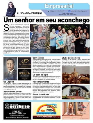 S
e alguém tem lembranças vívidas de
Sombrio, este alguém é seu Toninho
do Correio. Na verdade, o nome do
distinto senhor de fala sempre correta é
Antônio Bernardino de Oliveira, que aos
86 anos, passa os dias em casa, tranquilo, ciente
de que fez muito pela cidade que adotou como sua.
Casado com a mesma mulher que conheceu quan-
do adolescente, dona Ilma Espíndola de Oliveira,
com quem teve sete filhos, seu Toninho teve uma
movimentada vida social. Era telegrafista, e nos
anos que ficou à frente dos Correios, todos os te-
legramas recebidos passavam por ele. Conhecido
pelo carinho no trabalho, seu Toninho foi também
juiz de paz, fundou clube de serviço, fez amigos
ilustres e esteve presente em momentos históricos
do município. É tanta história, que uma coluna
fica pequena para tudo. Resumi aqui, as palavras
desse cidadão que carrega na própria memória, as
grandes notícias que vinham por correspondência
para Sombrio.
Jornal Correio do Sul
Segunda-Feira, 31 de Julho de 2017
ALISSANDRA PAGANINI
ali@grupocorreiodosul.com.br facebook.com/alissandrapaganini
EmpresarialEmpresarial
Um senhor em seu aconchego
De Laguna
Sou de Laguna, e lá, aos 8 anos eu já ajudava meu pai
entregando cartas.Aí me tornei mensageiro aos 14 anos,
para entregar telegrama. Comecei a aprender a telegrafia,
e comecei a fazer isso. Aí me casei com uma moça de
Araranguá e vim para cá.
Serviço de Correio
Vagou um lugar de telégrafo aqui em Sombrio e eu, com a
família, vim para cá. O povo aqui me acolheu muito bem.
Eu também entregava as cartas, às vezes, separava num
montinho e entregava a alguém que fosse para os lados
de Garuva, Retiro da União.
Sem celular
Nossa única comunicação era aquela, só aquele som do
Código Morse. Tinha uma fiação que ligava aqui aAraran-
guá, depois a Tubarão e ia até a capital federal, que na
época era Rio de Janeiro. Mas eu não falava direto com a
capital, eu falava comAraranguá e dali ia passando pelas
linhas. Demorava bastante a chegar lá.Tinha o guarda-fio,
uma pessoa que era responsável por cuidar se os cabos
não estavam encostando no chão, ou em uma poça de
água. Quando a linha tocava no chão, a gente ouvia pelo
aparelho e as mensagens não passavam.
Do som ao lápis
No começo era difícil, tinha que transformar os sonzinhos
em palavras, mas com o tempo, eu só ouvia e já sabia o
que era a mensagem. De ouvido eu já sabia.
Reconhecimento
O progresso vem, e continua vindo, e hoje vimos Sombrio
como está. Hoje, nós temos uma cidade apresentável,
com recursos, mas devemos olhar para trás, para aque-
les prefeitos que tinham vontade de fazer, mas era tudo
escasso. Aqueles iam com machado para os matos abrir
estradas. Hoje estamos bem, mas temos que lembrar
daqueles que trabalhavam sem máquinas.
Padre João Reitz
Eu e padre João nos dávamos como dois irmãos. Nossa
amizade era forte, ele confiava muito em mim, e eu nele
também.
Clube Lobisomens
O primeiro juiz de direito da Comarca, me pediu para
apresentá-lo as pessoas, queria conhecer mais o povo,
e eu o levei no clube. Acabou se tornando amigo nosso.
Eu gostava muito do clube, era muitas festas... Nós can-
távamos também, na praça.
 