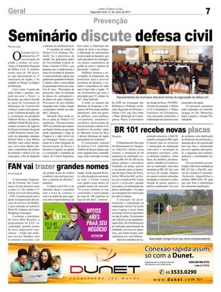 7Geral Jornal Correio do Sul
Segunda-Feira, 31 de Julho de 2017
Prevenção
FAN vai trazer grandes nomes
BR 101 recebe novas placas
A Associação Empresa-
rial do Extremo Sul Catari-
nense (Aciva), promove entre
os dias 3 e 5 de outubro o 5º
Fórum Aciva de Networking
– FAN.Aquinta edição tem o
apoio na organização dos nú-
cleos do Jovem e da Mulher,
e será realizado no auditório
PlínioW. Linhares, do Center
Shopping Araranguá.
Conforme o presidente
da Aciva, Beto Rizzotto, a
programação do FAN vai
contemplar grandes nomes
do meio empresarial cata-
rinense. “Ainda não pode-
mos revelar detalhes, mas
já estamos acertados com
O Departamento Nacional
de Infraestrutura de Transpor-
tes (Dnit/SC) finaliza nesta
semana, a instalação de 60
elementos de sinalização ver-
ticalnaBR-101Sul.Sãonovas
placas, painéis e marcadores
instalados em pistas, acessos
e vias laterais entre os municí-
pios de Içara e Passo deTorres,
do km 380 ao km 465, na divi-
sa com o estado do RS.Aação
prevê o acréscimo, quando
necessário, ou substituição das
placas danificadas e faz parte
docronogramadeconservação
da rodovia federal.
A autarquia faz perio-
dicamente a manutenção na
sinalização vertical. No trecho
entre Laguna a Içara foram
acrescidas 30 novos elementos
nomêsdejunho.Oselementos
são indicativos de regulamen-
tação(Pare,DêaPreferência)e
de indicação (aproximação de
lombadas, travessia de pedes-
tres), que foram fixados prin-
cipalmente em vias lindeiras.
Alémdostrabalhosdema-
um grande nome do cenário
estadual e nacional para pro-
ferir a palestra de abertura”,
adiantou.
O objetivo do FAN é o de
fomentar ideais e contribuir
com a troca de contatos e
criar um ambiente para negó-
cios entre empreendedores da
nutenção rotineiros, o Dnit/SC
mantémoprogramaBRLegal.
O projeto atua no acréscimo
e manutenção da sinalização
rodoviária e instalação de
elementos auxiliares, como
as defensas metálicas. Além
disso, faz também, periodica-
mente, trabalhos de conserva-
ção na sinalização rodoviária
instalada na BR-101 Sul, com
serviços de roçada, limpeza
do canteiro central e proteções
instaladas e consertos ou subs-
tituição de placas, painéis e
pórticos danificados. Em caso
Representantes dos municípios discutiram formas de organização da defesa civil
Associação divulga fórum que reúne empreendedores
O
Extremo-Sul Ca-
tarinense foi a 13º
microrregião do
estado a receber, na sexta-
-feira,o II Seminário Regional
da Defesa Civil. O encontro
reuniu mais de 100 pesso-
as, que representaram os 15
municípios da região, e foi
sediado no Parque Ecológico
de Maracajá.
Com o tema ‘A gente não
pode mudar o passado, mas
pode prevenir o futuro’, a
discussão, que estava inserida
na pauta da Associação de
Municípios do Extremo-Sul
(Amesc),contoucomapresen-
çade12prefeitosdaregião,sob
a coordenação do presidente
Valdionir Rocha e do prefeito
anfitriãoArlindo Rocha, do se-
cretário executivo da Agência
de Desenvolvimento Regional
(ADR) Heriberto Afonso Sch-
midt, dos deputados estaduais
Manoel Mota e José Milton
Scheffer, entre outras lideran-
ças, e teve como objetivo dis-
cutir a importância da política
de proteção e defesa civil nos
municípios a fim de despertar
região.Ainda segundo Rizot-
to, além da palestra nacional,
ao todo, o Fórum contará
com quatro cases shows de
grandes nomes do mercado.
“O evento também já tem
confirmado a participação
de mais de 100 empresas ao
logo de três dias”, concluiu.
de acidentes com danificação
de elementos de sinalização, a
autarquiadevesercomunicada
para que faça a substituição
por novo aparato, para garan-
tir a segurança dos usuários,
pedestres e comunidades lin-
deiras.
Em caso de danos na sina-
lização rodoviária instalada na
BR-101 Sul, o Dnit/SC, atra-
vés do consórcio Concremat-
-Tecnosolo, disponibiliza o
telefone 0800 6030 101 para
que seja feita a substituição
dos elementos danificados.
Seminário discute defesa civilo interesse da resiliência local.
O secretário de estado da
Defesa Civil, Rodrigo Mo-
ratelli, foi o palestrante da
manhã. Ele apresentou dados
da Universidade Federal de
Santa Catarina (UFSC), que
apontam que o estado possui a
maior diversidade de desastres
eamaiorperdapercapitaepor
quilômetroquadradodoBrasil.
E alertou sobre a necessidade
de preparação frente aos cená-
rios de risco. “Precisamos de
protocolos, além da definição
de planos de contingência e
de planos de ações conjuntos.
Precisamos de um trabalho
integrado entre União, Estado
e municípios voltado aos cida-
dãos”, destacou.
Moratelli falou ainda so-
bre as ações de Defesa Civil
catarinense. “Este ano teremos
100% de cobertura por radares
emSantaCatarina,jáqueestão
sendo implantados o radar de
Chapecó e o radar móvel sul,
em Araranguá. Temos a cons-
trução do Centro Integrado de
Gerenciamento de Riscos e
Desastres (Cigerd), na capital,
e a construção e instalação de
outros 20 Centros Regionais,
bem como a elaboração dos
mapas de riscos e de perigos,
a elaboração de instrumentos
de prevenção de desastres, por
meio dos planos de contingên-
cia, planos comunitários de
gestão de riscos e núcleos de
prevenção”, explicou.
Heriberto destacou a ne-
cessidade da preparação das
prefeituras para a possível
ocorrência de desastres, e res-
saltou a importância do radar
móvel para toda a região. “É
um investimento que trará a
prevenção para 52 cidades do
Sul”, disse Schmidt.
À tarde, as equipes das
diretorias de Respostas a De-
sastresedePrevençãotambém
palestraram. Além dos gesto-
res públicos, como prefeitos,
vice-prefeitos, vereadores e
secretários, profissionais da
área de proteção e defesa civil,
bombeiros da melhor idade
de Balneário Arroio do Silva
e demais lideranças da região
participaram do seminário.
O coordenador regional
de Defesa Civil, Sebastião
Antônio de Souza, destaca que
nesta segunda-feira e amanhã,
terça, serão realizadas na sede
da ADR em Araranguá, das
8h30min às 17h30min, as Ofi-
cinas Regionais de Proteção e
Defesa Civil, cujo foco serão
o Plano Municipal de Contin-
gência, Planos Comunitários
Araranguá
Região
Maracajá
de Gestão de Risco, NUPDEC
(Núcleo de proteção e Defesa
Civil Comunitário), e Planos
Familiares de Emergência,
com discussões pertinentes à
implantaçãodosprocessosnos
municípios da região.
Os próximos seminários
serão realizados em Joinville,
Jaraguá do Sul, Blumenau,
Itajaí, Caçador e Grande Flo-
rianópolis.
 