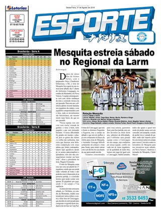 Mesquitaestreiasábado
no Regional da Larm
01-03-26-42-48-49
07-10-13-18-40-42
CONCURSO
1.833
DUPLA SENA
28/08
07-19-45-74-80
CONCURSO
4.764
QUINA
29/08
Jornal Correio do Sul
Sexta-Feira, 31 de Agosto de 2018
D
epois de vários
dias de treinos
fortes, com o
preparador físico Claudiomir
Sebastiana, o Mi, o time do
Mesquita foca agora na sua es-
treianestesábado,dia1º,diante
do fortíssimo Caragaggio, no
estádiodaMontanha,emNova
Veneza.Aequipe araranguaen-
se vem com várias mudanças
do time e comissão técnica do
anopassado.Paraesteano,adi-
retoria adotou investir bastante
nos jogadores da cidade e com
jogadorescomprometidoscom
o time, onde os investimentos
são baixíssimos, até mesmo
muito mais baixo do que no
ano passado.
“Nossa equipe este ano
vem com muita vontade de
ganhar, o time é bom, time
pegador e que vem treinando
bastante. A nossa dificuldade
foi grande em montar o plan-
tel, pois os gastos são muitos
e a verba esta curtíssima, mas
creio que faremos uma belís-
sima competição com esses
atletas que foram contratados.
Quero aqui agradecer, desde
já, os nossos patrocinadores e
apoiadores, sem eles não con-
seguiríamos montar um bom
time”, disse o presidente do
time, Wagner Fernandes.
O time do Mesquita conta
esse ano com um plantel de 27
jogadores, sendo que uns ainda
estão voltando de lesão e não
poderãoestaràdisposiçãojána
primeira partida, e a comissão
técnica quer poder contar com
apenas 20 jogadores por jogo,
sendo 11 em campo e 9 na
suplência.
Aestreiadotimeseráneste
sábado, às 15h30min, no está-
dio da Montanha, estádio esse
temidoporváriosclubes,econ-
tra o forte time do Caravaggio,
quedecidiuinvestirpesadopara
conquistaroregionaldesteano,
depois da má fase na Copa Sul.
OtimedoCaravaggio,quetem
a frente os diretores Neguinho
e Figueroa, traz a campo no
sábado o que tem de melhor, e
jávemcertamenteembuscada
vitória para cima do Mesquita,
o treinador Gonzaga Miliolli
certamente irá colocar o time
para frente, para tentar estrear
comopédireitoemcasadiante
da sua apaixonada torcida.
“Estamos concentrados
para essa estreia, queremos
fazer uma boa partida com um
dos favoritos ao título deste
ano, sabemos da dificuldade,
que é enfrentar uma grande
equipe como o Caravaggio
em seu campo, mas confiamos
em nossa equipe, confio em
cada um de meus jogadores,
sei da qualidade de todos eles,
iremos sim jogar de igual com
o Caravaggio, futebol amador,
Araranguá
todos são iguais e quem tem
medo de perder nunca será um
vencedor,umcampeão,omedo
de perder tira a vontade de ga-
nhar, então não importa quem
for,nósiremosentraremcampo
paravencer.Convidoatodosos
torcedores do Mesquita para
nos incentivar neste sábado,
em Nova Veneza”, finalizou o
treinador do Mesquita, Cleder
Maciel.
Brasileirão - Série A
Brasileirão - Série B
Pos. Equipes P J V E D GP GC SG %
1 São Paulo 45 21 13 6 2 34 17 17 71.4
2 Internacional 42 21 12 6 3 28 12 16 66.7
3 Flamengo 41 21 12 5 4 32 17 15 65.1
4 Palmeiras 37 21 10 7 4 31 15 16 58.7
5 Grêmio 37 21 10 7 4 25 11 14 58.7
6 Atlético-MG 34 21 10 4 7 36 27 9 54.0
7 Cruzeiro 30 21 8 6 7 18 18 0 47.6
8 Corinthians 29 21 8 5 8 23 17 6 46.0
9 América-MG 26 21 7 5 9 22 26 -4 41.3
10 Fluminense 26 21 7 5 9 21 26 -5 41.3
11 Bahia 25 21 6 7 8 22 26 -4 39.7
12 Botafogo 25 21 6 7 8 20 27 -7 39.7
13 Atlético-PR 24 20 6 6 8 23 20 3 40.0
14 Santos 24 20 6 6 8 23 23 0 40.0
15 Vasco 24 20 6 6 8 25 29 -4 40.0
16 Vitória 22 21 6 4 11 21 40 -19 34.9
17 Chapecoense 21 20 4 9 7 20 29 -9 35.0
18 Sport 20 21 5 5 11 19 34 -15 31.7
19 Ceará 17 21 3 8 10 12 24 -12 27.0
20 Paraná 15 21 3 6 12 10 27 -17 23.8
Classificação
Pos. Equipes PG J V E D GP GC SG %
1 Fortaleza 46 23 14 4 5 36 19 17 66.7
2 CSA 40 23 11 7 5 31 22 9 58.0
3 Avaí 39 23 10 9 4 31 18 13 56.5
4 Guarani 37 24 10 7 7 33 26 7 51.4
5 Atlético-GO 37 23 10 7 6 33 30 3 53.6
6 Goiás 36 23 11 3 9 31 30 1 52.2
7 Vila Nova 35 23 9 8 6 20 14 6 50.7
8 Figueirense 34 23 9 7 7 30 26 4 49.3
9 Ponte Preta 33 23 9 6 8 27 20 7 47.8
10 Coritiba 33 24 8 9 7 25 25 0 45.8
11 Oeste 33 24 8 9 7 25 27 -2 45.8
12 São Bento 28 24 6 10 8 23 26 -3 38.9
13 Londrina 27 23 7 6 10 23 27 -4 39.1
14 Juventude 27 23 5 12 6 17 21 -4 39.1
15 Criciúma 26 24 6 8 10 23 30 -7 36.1
16 CRB 25 23 6 7 10 17 25 -8 36.2
17 Paysandu 25 23 6 7 10 20 29 -9 36.2
18 Brasil de Pelotas 25 24 5 10 9 20 24 -4 34.7
19 Sampaio Corrêa 21 23 5 6 12 19 29 -10 30.4
20 Boa Esporte 18 23 4 6 13 16 32 -16 26.1
Classificação
16h00 Grêmio x Botafogo
16h00 Vitória x América-MG
19h00 Vasco x Santos
21h00 Corinthians x Atlético-MG
11h00 Flamengo x Ceará
16h00 Atlético-PR x Bahia
16h00 São Paulo x Fluminense
16h00 Sport Recife x Paraná
19h00 Chapecoense x Palmeiras
19h00 Cruzeiro x Internacional
22ª Rodada
Sábado - 01/09/2018
Domingo - 02/09/2018
20h00 Brasil de Pelotas 0 x 1 Coritiba
20h30 Oeste 0 x 1 São Bento
19h15 Criciúma 0 x 0 Guarani
19h15 Londrina x Atlético-GO
19h15 Paysandu x Juventude
21h30 CRB x Sampaio Corrêa
21h30 Ponte Preta x Vila Nova
16h30 Avaí x Figueirense
19h00 Goias x Fortaleza
21h00 Boa Esporte x CSA
Sábado - 01/09/2018
Segunda - 27/08/2018
24ª Rodada
Sexta - 31/08/2018
Terça - 28/08/2018
Relação Mesquita
Goleiros: Betão e David
Laterais: Wesilei, Jonas, Tiago Barp, Renan, Murilo, Raniere e Diogo
Zagueiros: Ricardo Luiz, Marcel, Xonga e Genilson
Meio campo: Alison, Bruno Daltoé, Pipoka, Ricardo Zeferino, Jhoni, Magdiel, Vainer e Nurian
Atacantes: Diego Balotelli, Juliano Lovatto, Vinicius Forlan, David Frank, Douglas e Andre Mota
 