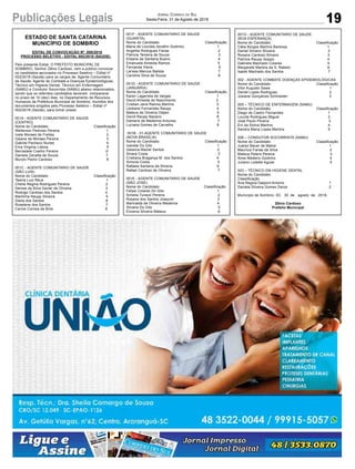 19
Jornal Correio do Sul
Sexta-Feira, 31 de Agosto de 2018Publicações Legais
ESTADO DE SANTA CATARINA
MUNICÍPIO DE SOMBRIO
EDITAL DE CONVOCAÇÃO Nº. 008/2018
PROCESSO SELETIVO - EDITAL 002/2018 (SAÚDE)
Pelo presente Edital, O PREFEITO MUNICIPAL DE
SOMBRIO, Senhor Zênio Cardoso, vem a público convocar
os candidatos aprovados no Processo Seletivo – Edital nº
002/2018 (Saúde) para os cargos de: Agente Comunitário
de Saúde, Agente de Combate a Doenças Epidemiológicas,
Técnico em Higiene Dental, Técnico em Enfermagem
(SAMU) e Condutor Socorrista (SAMU) abaixo relacionados,
sendo que os referidos candidatos deveram comparecer
no prazo de 10 (dez) dias, no Departamento de Recursos
Humanos da Prefeitura Municipal de Sombrio, munidos dos
documentos exigidos pelo Processo Seletivo – Edital nº
002/2018 (Saúde), para tomar posse:
001A - AGENTE COMUNITARIO DE SAUDE
(CENTRO)
Nome do Candidato Classificação
Wellerson Pedroso Pereira 1
Ivete Moraes de Freitas 2
Daiane de Moraes Pereira 3
Gabriel Pacheco Nunes 4
Ema Virginia Lisboa 5
Bernadete Coelho Pereira 6
Daniela Zanatta de Souza 7
Murylo Pedro Cardoso 8
001C - AGENTE COMUNITARIO DE SAUDE
(SÃO LUIS)
Nome do Candidato Classificação
Tasiná Luiz Réus 1
Cheila Regina Rodrigues Pereira 2
Denise da Silva Xavier de Oliveira 3
Rodrigo Cardoso dos Santos 4
Martinha Raupp Silveira 5
Dieila dos Santos 6
Roselene dos Santos 7
Carine Correia de Brito 8
001F - AGENTE COMUNITARIO DE SAUDE
(GUARITA)
Nome do Candidato Classificação
Maria de Lourdes Serafim Godinho 1
Angelita Rodrigues Farias 2
Patricia Teixeira de Souza 3
Elisane de Santana Bueno 4
Emanuela Almeida Ramos 5
Fernanda Vieira 6
Larissa Marcos Batista 7
Caroline Silva de Souza 8
001D - AGENTE COMUNITARIO DE SAUDE
(JANUÁRIA)
Nome do Candidato Classificação
Karen Lagarreta de Vargas 1
David Almeida do Nascimento 2
Cristian Jane Ramos Martins 3
Leidiane Fernandes Raupp 4
Mateus de Oliveira Ostjen 5
David Raupp Nazario 6
Damaris de Medeiros Antunes 7
Luciana Gomes de Carvalho 8
001B - 01-AGENTE COMUNITARIO DE SAUDE
(NOVA BRASÍLIA)
Nome do Candidato Classificação
Ivanete Do Gito 1
Gessica Maciel Santos 2
Sinara Costa 3
Cristiana Bragança M. dos Santos 4
Simone Costa 5
Rafaela Santana da Silveira 6
Rafael Cardoso de Oliveira 7
001E - AGENTE COMUNITARIO DE SAUDE
(SÃO JOSÉ)
Nome do Candidato Classificação
Felipe Colares Do Gito 1
Scheila Turazzi Pereira 2
Rosane dos Santos Joaquim 3
Marinalda de Oliveira Medeiros 4
Silvana Do Gito 5
Elizania Silveira Mateus 6
001G - AGENTE COMUNITARIO DE SAUDE
(BOA ESPERANÇA)
Nome do Candidato Classificação
Cléia Borges Martins Barbosa 1
Daniel Silvano Silveira 2
Rosane Cardoso Silvano 3
Patricia Raupp Isoppo 4
Gabriele Machado Colares 5
Margarete Martins da S. Rabelo 6
Isabel Machado dos Santos 7
002 - AGENTE COMBATE DOENÇAS EPIDEMIOLÓGICAS
Nome do Candidato Classificação
Vitor Augusto Sawa 1
Daniel Lopes Rodrigues 2
Josiane Gonçalves Schineider 3
005 – TÉCNICO DE ENFERMAGEM (SAMU)
Nome do Candidato Classificação
Diego de Castro Fernandes 1
Lourde Rodrigues Miguel 2
José Paulo Pereira 3
Eni da Siolva Martins 4
Sandra Maria Lopes Martins 5
006 – CONDUTOR SOCORRISTA (SAMU)
Nome do Candidato Classificação
Juarez Bauer de Matos 1
Maurício Farias da Silva 2
Mateus Peters Pereira 3
Aires Medeiro Godinho 4
Juliano Lodette Aguiar 5
003 – TÉCNICO EM HIGIENE DENTAL
Nome do Candidato
Classificação
Ana Regina Dalpont Antonio 1
Daniela Silveira Gomes Daros 2
Município de Sombrio- SC 30 de agosto de 2018.
Zênio Cardoso
Prefeito Municipal
 