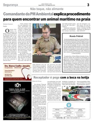 ComandantedaPMAmbientalexplicaprocedimento
para quem encontrar um animal marítimo na praia
3Segurança Jornal Correio do Sul
Sexta-Feira, 31 de Agosto de 2018
Não toque, não alimente
O
tenente Sch-
n e i d e r, c o -
mandante da
Polícia Militar Ambiental
de Maracajá, falou com a
reportagem sobre os ani-
mais marítimos, que estão
em rota migratória, princi-
palmente lobos marinhos
e pinguins, que aparecem
nas praias da região nesta
época do ano e explicou
como devemos proceder
com eles. De acordo com
o oficial, muitas ligações
estão sendo feitas para a
Polícia Militar Ambiental,
solicitando a intervenção
dos policiais em casos de
animais marítimos encon-
trados na beira da praia,
ou no mar, próximo à
faixa de areia.
Gislaine Fontoura
Região
G.C.S LTDA - ME CNPJ 17.467.695/0001-19
Comercial:
l48l 3533.0870
comercial@grupocorreiodosul.com.br
ali@grupocorreiodosul.com.br
Diretor Geral
diretor@grupocorreiodosul.com.br
Redação:
Gislaine Fontoura
editor@grupocorreiodosul.com.br
Publicações legais:
tomaz@grupocorreiodosul.com.br
Financeiro
financeiro@grupocorreiodosul.com.br
Diagramação/Arte:
Cristian Mello
cristian@grupocorreiodosul.com.br
Sul Gráfica
sulgrafica@grupocorreiodosul.com.br
Circulação/Assinatura
l48l 3533.0870
assinaturas@grupocorreiodosul.com.br
“Estes animais estão
em rota migratória, can-
sados, debilitados, eles
precisam ir para a praia,
a praia é o habitat natu-
ral deles. O que justifica
nossa intervenção, é se
o animal estiver ferido,
neste caso a população
pode nos ligar, que nós
vamos lá retirar e enca-
minhar para tratamento.
Fora isto ele está na praia,
porque precisa, não deve
ser jogada água nele, ele
está ali para se secar, para
aquecer o corpo, vai ficar
ali de dois a quatro dias,
para descansar e voltar ao
seu curso normal”, expli-
cou o comandante.
De acordo com a au-
toridade policial, o animal
que está descansando na
praia não deve ser moles-
tado. “Deve se evitar de
tocar nele, não deve ser
Receptador é pego com a boca na botija
Passo de Torres
Por volta das 17 horas de
última quarta-feira, dia 29, a
Polícia Militar de Passo de
Torres atendeu uma ocor-
rência de receptação na rua
Beira Rio, em frente à Casa
Lotérica do Centro, aos pés
da ponte pênsil.
A Polícia foi procurada
por uma mulher que foi até
o destacamento da PM e re-
latou ter sido vítima de furto
na segunda-feira, quando
bandidos teriam levado sua
bicicleta de dentro do pátio
de sua casa.
Para surpresa da vítima,
seu ex-marido, sabendo do
ocorrido, percebeu em uma
página do Facebook, de
compra e venda de Torres,
no Rio Grande do Sul, que
a bicicleta estava sendo
anunciada por R$ 300,00.
A publicação tinha fotos e a
mulher, de imediato identifi-
cou sua bicicleta. O ex-casal
negociou a bicicleta com o
anunciante e o encontro para
a compra foi marcado aos
pés da ponte pênsil.
Foi então que, antes
de se deslocar até o lo-
cal, a vítima, junto de seu
ex-companheiro, passou
no destacamento da PM e
informou a situação. Os
militares então, se desloca-
ram junto com a mulher e o
homem até a beira rio, onde
abordaram o receptador, em
posse da bicicleta da vítima.
Todos, junto com a bicicleta,
foram encaminhados à Dele-
gacia de Polícia Civil, para
os procedimentos cabíveis.
dado alimento a ele, ele
está ali para se recuperar,
a praia é o habitat dele, ele
está na casa dele. É uma
situação muito delicada,
não podemos, por exem-
plo, devolver um lobo
marinho, que foi retirado
do mar, para o mar, porque
ele pode estar infectado e
vai infectar os outros ani-
mais que nunca saíram do
mar. Então quando a gente
tira ele não volta mais”,
explicou.
Schneider ainda pediu
cuidado na contemplação
dos animais marítimos,
pois são selvagens e po-
dem atacar. Em caso de
necessidade de aciona-
mento, o telefone da PM
Ambiental de Maracajá é
(48) 3529-0187.
Ronda Policial
-Nanoitedequarta-feira,dia29,porvoltadas20h30min,
uma guarnição da Polícia Militar de Maracajá foi aciona-
da via Central de Operações da Polícia Militar (Copom
- 190), para atender uma ocorrência de violência domés-
tica no centro do município. No local, a vítima relatou
que estava ingerindo bebida alcoólica com seu marido e
que após uma discussão, este iniciou a agressão. Relatou
ainda que seu companheiro a arrastou pela rua, momento
em que os vizinhos impediram que a ação. Diante dos
fatos, o homem recebeu voz de prisão e foi encaminhado
à central de polícia.
- Na quinta-feira, a Polícia Militar de Sombrio foi acio-
nada para atender uma ocorrência de perturbação na
agência dos Correios, localizada na Travessa Cândido
Magnus Rosa, no Centro.APM foi até o local e verificou
que um homem estava com comportamento alterado,
mas acompanhou os policiais até a rua para conversar.
Durante a abordagem, a PM identificou o homem, por
meio de consulta do Copom, junto à Brigada Militar de
Torres/RS e PM teve a informação de que havia contra
ele um mandado de prisão em aberto. Diante dos fatos, o
homem foi entregue no Presídio Regional deAraranguá.
 