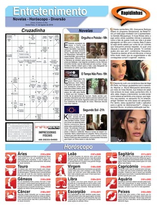 EntretenimentoEntretenimentoNovelas - Horóscopo - Diversão
Cruzadinha Novelas
E
lisabeta consegue es-
capar, e Darcy luta
contra o falso Moto-
queiro Vermelho, mas acaba
atingido. Jonatas socorre
Darcy. Virgílio tira as roupas
do Motoqueiro Vermelho e
veste Brandão, que continua
desacordado. Rômulo, Fani
e Mariana se dividem para procurar Cecília. Brandão é
preso por Baltazar, mas nega ter cometido o crime. Rômulo
encontra Cecília, que se desculpa por seu sumiço. Jorge,
Amélia e Mariko voltam para o Vale. Lady Margareth se
desespera ao saber que Darcy está ferido.
E
lmo e Miss Celine fla-
gram Marocas com
Samuca. Dom Sabino
e Agustina se amam. Pau-
lina apresenta Omar para
Marocas e Miss Celine. Dom
Sabino entrega a arma que
pegou de Lalá para Barão
e pede que ele impeça o
irmão de se aproximar de Carmen. Barão demite Lalá.
Amadeu descobre que Dom Sabino precisa matricular as
gêmeas em uma escola. Agustina pede que Carmen seja
sua madrinha de renovação de votos. Marocas discute
com Dom Sabino.
K
arola aceita sair do
país. Jornais de todo
o mundo falam sobre o
caso de Beto Falcão. Dorali-
ce e Ionan se desentendem.
Selma pressiona Maura
sobre seus sentimentos por
Ionan. Os policiais implicam
com Ionan por Beto estar
preso, e Maura o defende. Maura e Ionan se beijam no-
vamente. Manu visitaAcácio no casarão. Remy comunica
a Naná que está deixando o país. Guerra conta a Clóvis,
Naná e Dodô que eles receberam uma proposta milionária
para fazer um filme sobre a vida de Beto.
Segundo Sol -21h
O Tempo Não Para-19h
Rapidinhas
Áries 21/03 a 20/04
21/04 a 20/05
21/05 a 20/06
21/06 a 20/07
21/07 a 20/08
21/08 a 20/09
21/09 a 20/10
21/10 a 20/11
21/11 a 20/12
21/12 a 20/01
21/01 a 20/02
21/02 a 20/03
Leão
HoróscopoHoróscopo
Sagitário
Gêmeos Libra Aquário
Touro
Ante as atividades ocorridas no planeta de Vênus
você poderá vir a ter um semblante bem mais
destacado neste momento. O seu coração e a
sua importância serão extremamente relevantes
no atual momento.
Os planos que você havia traçado para chegar
aonde você tanto aguarda, irá mostrar a sua gran-
de eficácia agora. O planeta Urano contudo tentará
tirar isso de você de uma maneira agressiva.
Poderá enfim ser bem recompensado neste dia.
De um semblante forte e jovem virá tudo o mais
que poderá ir contra aquilo que lhe gerará um pou-
co mais de criatividade. O planeta Mercúrio poderá
te proporcionar um auxílio monstruoso. Poderá se
adaptar da melhor forma possível agora.
Algumas coisas indicarão que na seara daquilo
que lhe é fundamental sentirá as coisas se desen-
volverem bem neste momento da sua profissão.As
suas características mais fiéis e personalíssimas
no atual momento.
As suas emoções irá retornar para você tudo
aquilo que havia pensado de bom, mas não poderá
permitir que as coisas viessem a lhe prejudicar.
O planeta Mercúrio irá gerar uma grande energia
para você seguir em frente.
Existirá alguns elementos importantes que gerarão
coisas boas para você conseguir o que deseja.
Aquilo que você tem como mais simples irá ser
bem mais evidente para você. A Terra será favo-
rável para você também.
Irá manter uma boa parte daquilo que você
acredita ser a manutenção do que te deixa muito
feliz agora. Porém algumas coisas irrelevantes e
sombrias neste seu momento.Tente agir da melhor
forma possível.
Sua capacidade de notar detalhes quase imper-
ceptíveis estará muito mais agudo agora, principal-
mente para aqueles que você desconfia.Agir com
vontade de se vingar será um sentimento nutrido
pelas ações do planeta Vênus.
Com uma cara feia você tende a agir de forma a
deixar as coisas mais pueris lhe influenciar agora.
Já as questões de tranquilidade serão muito boas
agora. Andar desanimada poderá gerar em você
ainda mais tristeza.
Pense em tudo o que for possível para você ago-
ra, assim não terá muitos problemas nesta atual
situação. Poderá ter para si aquilo que acredita
poder gerar bons frutos. O planeta Marte será um
grande suporte para você.
Aquilo que você fizer estará marcado pelas ques-
tões mais imprevisíveis no atual momento, ante
a sua constelação. Em concordância com a atual
situação, irá fazer o que lhe for mais agradável.
Estará hoje para cantar e falar aquilo que for
muito importante para você agora, assim terá uma
melhor vida em sociedade. Tende a agir conforme
aquilo que lhe é mais afeto, sendo auxiliadas pelo
elemento Água.
Virgem Capricórnio
Câncer Escorpião Peixes
Nesta quinta-feira (30), Gracyanne Barbosa
estará no programa Sensacional, da RedeTV!,
em um bate-papo revelador com a apresentado-
ra Daniela Albuquerque. A musa fitness abriu o
jogo sobre várias questões íntimas e pessoais,
como o fato de querer muito ser mãe e já estar
planejando um filho com o marido, Belo.O plano
só está sendo adiado por conta de um contrato
que Gracyanne precisa respeitar, no qual uma
cláusula a impede de ficar grávida. "O contrato
acaba ano que vem", comemorou Gracyanne.
"Quando eu assinei, já há uns três anos, a marca
tinha muito medo que eu engravidasse e não
conseguisse cumprir a agenda", explicou.
Depois de curtir uns românticos dias de folga
em Paris, na França, grudadinha com o namora-
do, Neymar Jr., Bruna Marquezine demonstrou,
por meio do Insta Stories, sua tristeza em estar
indo embora do local, nesta quinta-feira (30). A
atriz, aliás, chegou a demonstrar, na rede social,
como estava se sentindo uma criança, que regis-
trou aos prantos, no aeroporto.“Eu te entendo,
amiga! Também me sinto assim em aeroportos.
Por dentro, estou igualzinha! Cadê o aplicativo
para a gente se teletransportar?”, chegou a
escrever Bruna, na própria publicação que fez.
Jornal Correio do Sul
Sexta-Feira, 31 de Agosto de 2018
Orgulho e Paixão-18h
 
