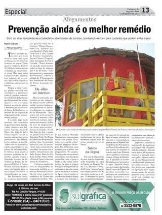 Especial 13CORREIO DO SUL
Segunda-feira,
12 de janeiro de 2015
Rafael Andrade
De olho
no interior
Susto
na lagoa
Guarda-vidas estão de olho em posto central da praia Bella Torres, em Passo, e em rios de outros municípios
Prevenção ainda é o melhor remédio
Com as altas temperaturas e balneários abarrotadas de turistas, bombeiros alertam para cuidados que podem evitar o pior
Afogamentos
> PASSO/GAIVOTA
Todos querem ga-
rantir um bom
retorno para casa após
as férias ou um final de
semana na praia. Todos
querem chegar ao ﬁnal de
2015 felizes, com os sonhos
realizados, ou simplesmen-
te vivos. Mas nem todos
tomam medidas, algumas
bem simples, de preven-
ção, que podem signiﬁcar
a diferença entre viver ou
morrer.
Porque a frase é anti-
ga, porém continua bem
verdadeira: a prevenção
ainda é o melhor remédio.
Se os milhares de banhistas
que frequentam as praias,
lagoas e rios da região
ﬁcarem atentos às placas
e bandeiras de sinalização
do Corpo de Bombeiros, as
chances de um registro de
afogamento serão pratica-
mente zeradas.
E quando algo ruim
acontece, não é por falta
de guarnição ou de guarda-
-vidas. Somente em Bal-
neário Gaivota, Passo de
Tores, São João do Sul e
Praia Grande são 29 os
pontos assistidos pelos
proﬁssionais. São 80 bom-
beiros militares e guarda-
-vidas civis em atuação na
região especiﬁcamente em
pontos de balneabilidade.
O reforço atua desde a
primeira quinzena de de-
zembro, quando iniciou a
Operação Veraneio da Se-
cretaria de Estado da Se-
gurança Pública. A Polícia
Militar também recebeu
mais contingente para os
municípios litorâneos. A
Operação segue até março.
Em Balneário Gaivo-
ta, as praias guarnecidas
por guarda-vidas são a
Central, Village Dunas,
Santa Fé, Turimar, Ar-
roio, Quadra 1, Onda Azul,
Onda Azul 2, Siri, Campo
de Futebol, Guaratuba,
Areias Claras e Tropical,
além das lagoas de Fora e
Cortada. “Temos homens
em atuação nesses pontos
todos os dias da semana
das 8 às 20 horas. Tudo
para garantir a segurança
dos banhistas”, informa o
soldado do 2º Grupamento
dos Bombeiros de Passo
de Torres, Leonardo Ca-
rabone.
Muito procurada por
turistas na alta tempora-
da, Praia Grande também
recebe muitos banhistas,
principalmente no Balne-
ário Recanto, às margens
do rio Mampituba. “Man-
temos um profissional lá
durante a semana e dois
nos ﬁns de semana, justa-
mente para manter o índice
de zero de afogamentos
em áreas guarnecidas”,
destaca Leonardo. Já em
São João do Sul, o posto
de guarda-vidas fica no
Balneário Taitá. Em Passo
de Torres são dez postos de
guarda-vidas. O município
balneário tem 24 praias,
várias delas praticamente
intocadas. As praias com a
melhor infraestrutura são
Bella Torres, Rota do Sol,
Rosa do Mar, Barra Velha
e Praia do Passo, todas com
postos dos bombeiros.
O número positivo de
zero de afogamentos na
temporada também se re-
pete em Balneário Gaivota.
Lá, por sinal, segundo os
bombeiros, há 15 anos não
é registrado um óbito. “Des-
de que iniciou a Operação
Veraneio não tivemos mais
mortes em pontos assis-
tidos por guarda-vidas”,
destaca sargento Rodri-
gues. Ele dá dicas de como
prevenir um acidente com
afogamento. “É simples:
Nunca nadar em correntes
sinalizadas com bandeira
vermelha; não ir para o
fundo se não souber nadar;
dentro da água é sempre
bom estar acompanhado de
umamigoouparente;nunca
deixar as crianças sozinhas
na água; nunca banhar-se
sobefeitodeálcooloudrogas
e obedecer, sem restrição, a
Alugo 02 casas em Bal. Arroio do Silva
á 150mts. do mar.
Na Av. Getúlio Vargas, nº1520
Valor: R$160,00 a diária casa p/07 pessoas
R$100,00 a diária casa p/06 pessoas
Contato: (54) – 84013523
Fotos no www.casadepraia-arroiodosilva.
webnode.com
sinalização imposta pelos
profissionais do corpo de
bombeiros, seja na areia da
praia, margens de rio ou
lagoas”.
Um caso de afogamento
de grau dois foi registrado
nesta temporada, na Lagoa
da Tapera, em Passo de Tor-
res. Luiz Eduardo da Silva,
de 22 anos, tomava banho
com amigos quando caiu de
uma moto aquática e se afo-
gou. O desespero do grupo
queoacompanhavafoigran-
de, mas ele foi retirado da
água a tempo, colocado em
um carro e encaminhado às
pressasparaoHospitalNos-
sa Senhora dos Navegantes,
em Torres. O problema foi o
que ocorreu no caminho. O
veículo onde Luiz Eduardo
estava quebrou e foi preciso
acionar o Corpo de Bombei-
ros. A agilidade do socorro
foi fundamental para salvar
o rapaz. “Quando chega-
mos às margens da Estrada
Geral Lagoa da Tapera ele
já estava consciente, mas
precisava de atendimento
médico. Realizamos a ve-
riﬁcação dos sinais vitais e
constatamos uma alteração
nos batimentos cardíacos”,
lembra um socorrista.
O jovem foi colocado na
viatura ASU dos bombeiros
para seguir até o hospital,
onde foi medicado e liberado
horas depois. Os bombeiros
chamam a atenção neste
caso, pois a vítima nadava
em um local não guarnecido
e as chances de afogamento
são muito maiores. “Este
foi o único caso registrado
até agora em nossa região,
mesmo assim, foi um afo-
gamento grau 2, que varia
até 6”, diz o soldado Leo-
nardo Carabone.
 