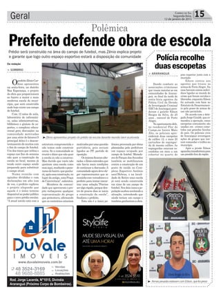 lêmica provocada por obras
planejadas pela prefeitura
em espaço ocupado por
campo de futebol. Morado-
resdoParquedasAvenidas
também se mobilizaram
contra a construção de um
posto de saúde no Com-
plexo Esportivo Antônio
sant’Helena, e na locali-
dade de Retiro uma escola
já está sendo construída
em cima de um campo de
futebol.Nosdoiscasosapo-
pulaçãoacabouaceitandoa
situação, entendendo que
ainda teriam um campo e
tambémganhariamaobra.
Geral 15CORREIO DO SUL
Segunda-feira,
12 de janeiro de 2015
 ArmaspesadasestavamcomEdson,quefoipreso
> ARARANGUÁ
Dando combate as
associações criminosas
que visam instalar-se em
comunidades de Araran-
guá, no ﬁnal da tarde de
sexta-feira agentes da
Polícia Civil da Divisão
de Investigação Criminal
(DIC) deAraranguá pren-
deram o gaúcho Edson
Borges da Silva, de 25
anos , natural de Porto
Alegre.
No apartamento dele,
no residencial Flor do
Campo,no bairro Mato
Alto, os policiais apre-
enderam duas escopetas
de calibre 12, e mais 22
cartuchos de espingar-
da do mesmo calibre. As
espingardas estavam es-
condidas em meio a um
cobertor no quarto do
Políciarecolhe
duasescopetas
piso superior junto com a
munição.
Edson contou aos
agentes que trouxe as
armas de PortoAlegre. Na
casa haviam outros indivi-
duos ligados ao mundo do
crime que foram ouvidos e
liberados, enquanto Edson
foi autuado com base no
Estatuto do Desarmamen-
to pela posse de armas de
uso não permitido.
De acordo com o dele-
gado Jorge Giraldi, que co-
mandou a operação, essas
escopetas comumente são
usadas em crimes come-
tidos nas grandes favelas
do país. Os policiais civis
de Araranguá investigam
ações de grupos que ten-
tam comandar o tráﬁco no
município.
Após a prisão Edson
aguardoutransferênciapara
um presídio fora da região.
Da redação
Zênio apresentou projeto do prédio da escola durante reunião bem acalorada
Prefeito defende obra de escola
estrutura comprometida e
não temos onde construir
outra. Se a comunidade se
reuniredizerquenãoquer
a escola eu não a construo.
Mas duvido que vocês não
queiram uma escola como
essaaqui,mudandoopano-
ramadobairro,queganha-
rá,apósessaconstrução,no
lugardaantiga,umaPraça
deConvivência”,salientou.
Membros da comuni-
dade que aprovaram o pro-
jeto rechaçaram qualquer
representação do grupo
que protestava, aﬁrmando
que os contrários estariam
motivadosporumaquestão
partidária, pois seriam
ligados ao PP, partido de
oposição.
Osânimosﬁcaramalte-
rados eZênioentendeuque
não havia mais condições
de continuar a discussão.A
comunidadeagoradeveele-
ger representantes que se
reunirãocomvereadoreseo
prefeito para tentar encon-
trar uma solução.”Precisa
seralgorápido,porqueden-
tro de poucos dias se inicia
a construção da escola”,
ﬁnalizou o prefeito.
Esta não é a única po-
> SOMBRIO
OprefeitoZênioCar-
doso apresentou
na sexta-feira, no distrito
Boa Esperança, o projeto
da obra que proporcionará
ao bairro a maior e mais
moderna escola do muni-
cípio, que será construída
onde hoje existe um campo
de futebol.
Com 12 salas de aula,
laboratório de informáti-
ca, salas administrativas,
biblioteca e ginásio de es-
portes, o complexo educa-
cional gera discussões na
comunidade motivadas
por uma série de fatores.O
principal deles é o descon-
tentamento de muitos com
o ﬁm do campo de futebol.
Um dos times que utiliza o
espaço nos ﬁns de semana
não quer a construção da
escola no local, mesmo já
tendo outro espaço sendo
preparado para substituir
o campo atual.
Numa reunião com
opiniões divididas e com
declarações em alto tom
de voz, o prefeito explicou
o projeto alegando que
aquele é o único terreno
disponívelaopoderpúblico
para o novo prédio escolar.
“A atual escola está com a
Prédio será construído na área do campo de futebol, mas Zênio explica projeto
e garante que logo outro espaço esportivo estará a disposição da comunidade
Polêmica
 