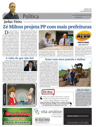 Política
Jarbas Vieira
CORREIO DO SUL
Segunda-feira,
12 de janeiro de 2015
jarbas@grupocorreiodosul.com.br
(48) 9966.5326
CHARGEPor:CAZO
“Sempre tive exemplar comportamento, reconhecido
por todos. Uma acusação falsa e absurda como esta
me leva a completa indignação e mesmo revolta”.
Ele disse:
‘
‘Ex-governador de Minas Gerais, senador eleito
Antonio Anastasia (PSDB), ao ser mencionado
em depoimento da Operação Lava Jato.
Zé Milton projeta PP com mais prefeituras
D
e olho em 2016, o
deputado estadual
José Milton Scheffer
(PP) está esperançoso de que
o partido cresça no número de
prefeituras administradas na
região. O parlamentar concor-
da que duas prefeituras apenas
(Meleiro e Balneário Gaivota) é
muito pouco para o tamanho do
PP no extremo-sul. “Nossa meta
em 2012 era cinco ou seis prefei-
turas. Tivemos alguns acidentes
como em Passo de Torres quando
o nosso candidato foi impugna-
do por não ter um comprovante
de quitação eleitoral, algo irrisó-
rio, e Araranguá onde o candi-
Prefeito de Ermo, Aldoir Cadorin,
o Zica (PSD), acompanhou os traba-
lhos de manutenção das estradas do
interior do Município com a nova mo-
toniveladora (patrola). O equipamen-
to foi adquirido através da Secretaria
de Estado da Agricultura, com o apoio
do deputado federal João Rodrigues
(PSD), ex-titular da pasta. “Estamos
gratos ao deputado João Rodrigues,
pois nos possibilitou adquirir este
equipamento que reforçará nossa fro-
ta municipal”, destaca o prefeito. Zica
também aproveitou para vistoriar o
novo ônibus escolar adquirido através
do Governo Federal. O veículo ficará
a disposição dos alunos residentes no
interior do Município.
Ermo com nova patrola e ônibus
(48) 3522-3777
dato que seria eleito desistiu na
véspera da convenção, e mesmo
assim, o Dilnei que assumiu a
candidatura perdeu apenas por
500 votos”, lembra. Araranguá e
Sombrio, maiores prefeituras da
região e que foram comandadas
pelo partido recentemente estão
entre as prioridades. Em municí-
pios onde o PP participa do go-
verno, mas os prefeitos não po-
dem ir a reeleição, como Jacinto
Machado e Balneário Arroio do
Silva, também são grandes as
possibilidades do partido lançar
candidaturas. Certos também
são os projetos eleitorais em
Praia Grande, São João do Sul,
Turvo e Maracajá, assim como a
necessidade de manutenção das
duas praças conquistadas, sendo
que em Meleiro o prefeito Nei
Zanette não poderá concorrer
novamente. Governos de que
o PP participa e os prefeitos
podem ir a reeleição (casos de
Pés no chão!
Cauteloso, o prefeito em
exercício de Jacinto Machado,
Adelor Emerich (PP), não se co-
loca como candidato a prefeito
em 2016. Segundo ele, é preciso
que haja uma conversa entre os
partidos aliados, que também
podem ter interessados, bem
como dentro da própria sigla,
onde há outras opções.
Passo de Torres, Santa Rosa do
Sul e Morro Grande) dependem
de melhor avaliação, mas a ten-
dência é de que os progressistas
continuem compondo, caso os
administradores decidam con-
correr novamente!
A volta do que não foi!
A Justiça aplicou mais uma “peça” na
população de Criciúma ao devolver o man-
dato “cassado” do prefeito Clésio Salvaro
(PSDB). Lembrando o imbróglio, o tucano
foi reeleito com 74% dos votos, mas teve o
registro cassado por conta da Lei da Ficha
Limpa, cuja interpretação da Justiça Eleito-
ralfoiconsideradaequivocadapeloministro
doSupremoTribunalFederal,RicardoLewandowski.Comissoumanova
eleição foi convocada e o vice, Márcio Búrigo (PP), acabou ficando com
o mandato. Agora o progressista terá que devolvê-lo ao tucano, pouco
tempo depois de declarar guerra ao antecessor. A decisão dá um novo
ânimo ao PSDB do Sul, que tem em Salvaro sua maior liderança. Até
mesmo o deputado estadual Dóia Guglielmi, não reeleito, poderá ser
aproveitado no novo governo, se aquecendo para a próxima disputa!
www.vitaanalise.lablaudo.com.br
 