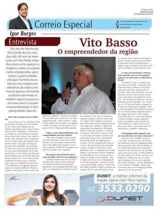Correio Especial
Igor Borges
igor.borges@grupocorreiodosul.com.br
www.facebook.com/igor.borges
@igormborges
Entrevista
Ele veio do interior do
Rio Grande do Sul, estu-
dou até o 8º ano, se aven-
turou em São Paulo, traba-
lhou duro como garçom e
chapeiro, voltou ao estado
natal, empreendeu, apro-
veitou a oportunidade,
veio para Sombrio, trans-
formou seu negócio em
referência de nível conti-
nental, ajudou a fomentar
a indústria da moda na
região e agora inaugura o
seu mais novo e ousado
empreendimento: o Sho-
pping Outlet Japonês
Nos conte um pouco de sua trajetó-
ria?
Sou de Pouso Novo, na época, distri-
to de Arroio do Meio, em Rio Grande
do Sul. Meus pais trabalhavam na
colônia, plantavam soja, criavam porco,
tiravam leite. Andávamos 7 km para ir
ao colégio, às vezes tínhamos calçado,
outras vezes não, muitas vezes íamos a
cavalo. Não tínhamos nem energia elé-
trica, era tudo a base de lampião. Meus
irmãos foram novos para Araraquara,
em São Paulo, trabalhar em lanchone-
te. Então nosso pai com muito esforço
nos deu uma oportunidade de ter uma
lanchonete, e com 18 anos fui para São
Paulo trabalhar na lanchonete dos meus
irmãos. Depois de 2 anos voltei ao Rio
Grande do Sul para servir o Exército.
Logo comecei a trabalhar na lanchone-
te da rodoviário em Lageado, quando
surgiu uma oportunidade em Pântano
Grande, onde passei 3 anos e meio, até
Vito Basso
O empreendedor da região
CORREIO DO SUL
Segunda-feira,
12 de janeiro de 2015
aparecer o Japonês. Passado um tempo,
fui procurado para investir em um shop-
ping de atacado. Logo criamos o Super
Center Japonês em Sombrio, em seguida
o Prime Atacado, em São João do Sul, e
agora o Novo Shopping Outlet Japonês.
Todos os seus empreendimentos são
compartilhadas com seus irmãos?
Não, hoje os negócios são tocados
por minha família e meus fortes subor-
dinados. No início meu irmão era meu
sócio. Mas depois dos negócios cresce-
rem acabamos dividindo, ele pegou uma
parte e eu fiquei com o Japonês.
Do negócio de lanchonete para o
ramo da moda como foi essa mudança?
Quando cheguei aqui, há 28 anos,
Sombrio tinha sua economia baseada
no calçado. Então fui procurado por
empresários de Araranguá pedindo para
abrir um shopping para venda de varejo
em Sombrio. Eu fiz esse investimento.
Quando comprei o terreno onde hoje
é o Super Center Japonês, assinei um
documento que eu me comprometia em
fazer algo para Sombrio. E depois do
surgimento do shopping e da quebra-
deira no ramo de calçados, o setor de
confecção começou a crescer e hoje
é a principal atividade econômica do
município, graças uma considerável
parcela de ajuda do shopping que
criamos. Ter um shopping de atacado
e outro de varejo perto não era legal,
os guias sempre reclamavam. Então
decidimos fazer o shopping de atacado
longe. Construímos o Prime Shopping
em São João do Sul, e ficamos com o
varejo no Super Center Japonês. Mas
a região precisava de um shopping de
varejo de qualidade, estamos criando
essa oportunidade, onde as confecções
de Sombrio podem vender as pontas de
estoque de seus atacados para o vare-
jo a preços mais vantajosos do que se
fossem vender a quilo para São Paulo.
É uma ideia muita avançada para a
região. Logo as pessoas que não acredi-
tam vão poder ver que estamos certo.
E como foi transformar o Restau-
rante Japonês, que era um pequeno
negócio, em uma marca conhecida no
Brasil?
No Brasil só não, na América do
sul, talvez no mundo. Quando você
anda de avião os pilotos vivem brin-
cado que vão fazer uma parada no
Japonês. Não somos perfeitos, às vezes
pisamos na bola. Mas fazemos muito
mais coisas boas que negativas. Ouvi-
mos 10 comentários bons por um ruim.
Quando assumi o Japonês, eu ia dor-
mir as 11 horas da noite e chegava às
4 horas da manhã para trabalhar. Não
conhecia ninguém em Sombrio, morava
em um hotel, porque ninguém queria
me alugar uma casa. Estou sempre
inovando todo ano. Viajo para Estados
Unidos e Europa, sempre aprendi e
trouxe novidades, como self-service,
ficha eletrônica. Além de me cercar
de pessoas boas. Posso dizer que foi
persistência, trabalho e liderança.
O Shopping Outlet Japonês com
um conceito tão novo não é arriscado ?
Quando você acredita, você faz
e dá certo. Muitas pessoas me diziam
ser doido por fazer um shopping outlet
desse tamanho. Mas não sou doido, já
fiz empreendimentos mais arriscados.
Investi em um restaurante em Curitiba
para começar do zero, no Bela América
do zero, investi em Torres do zero, um
prédio em Sombrio do zero. O único
que não peguei do zero foi o Japonês,
que estava andando. O mais importante
é ser humilde e trabalhar. Tenho toda
convicção que o novo Shopping Outlet
Japonês vai ser um sucesso.
 