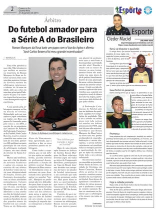 Kanú vai disputar o paulistão
O amigo Kanú, que estava disputando os campeonatos
amadores de nossa região e da
região de Criciúma, acertou com
o time do Barretos, série A3 do
Paulistão.
OamigoKanúquemoraem
Araranguá, já se apresentou ao
time paulista para a temporada.
Vamos torcer para que tudo dê
certo, que ele faça seus gols, que
é o que mais sabe fazer, que faça
umbomcampeonatoedespertea
atenção de outras equipes.
Sucesso ao amigo que está
com 32 anos e já fez muitos gols em sua vitoriosa carreira.
Gauchinho no paraense
Outro araranguaense que já viajou e se apresentou ao seu
novoclubeéoDouglasCatita,
o Gauchinho, que disputou
vários campeonatos da re-
gião, inclusive foi vice cam-
peão do municipal de Santa
Rosa do Sul no final de 2014.
Gauchinho vai disputar
o campeonato paraense da
primeira divisão com o Inde-
pendente.
Sucesso ao amigo Gau-
chinhoquetemumahabilida-
deincrívelnomeiodecampo.
Deusoabençoeequedesperte
a atenção de grandes clubes.
Promessa
Uma promessa do surf catarinense e mundial, um sonho e
promessa foram tiradas por um incompetente, um monstro, um
cara despreparado que porque usa uma farda acha que é o cara,
melhor que todo mundo. Mesmo não estando de farda como ele
não estava no momento, ele deveria dar exemplos e não sair ati-
randoemtodomundocomofezcomosurfistaRicardinho.Depois
ele tentou se explicar que foi em legitima defesa. Isso é história
para boi dormir.
Se o surfista tentou agredi-lo como ele diz, ele como policial
deve saber que tem que chamar a própria polícia e não atirar.
Covarde, e que isso sirva de lição para muitos policiais que porque
usam farda acham que podem fazer tudo.
Nãoestouaquigeneralizandoesimcomentandooquetenho
vistoinclusiveaquiemnossaregião.Políciaéparaproteger,cuidar
e não bater e matar. Tenho vários amigos policiais, inclusive meu
pai foi sargento, mas tem uns por aí que estão se achando o cara
como esse cidadão. Tirou o sonho de um jovem e além de matar
o jovem ainda matou a família toda por dentro.
Hoje a rodada promete
Hoje a noite, se não chover muito e não dar trovoadas é claro,
teremos dois bons jogos no Morro.
Time do Ati quer a primeira vitória para brigar pelo bicam-
peonato. Times do Regi e do Jorginho querem resgatar o Interna-
cional tricampeão seguido dessa competição, ainda quando Regi
era o atacante da equipe. Interlagos quer contar com o apoio da
sua torcida, time da casa, local. E Golfinhos sai da praia do Arroio
para jogar no Morro e fazer bonito.
2 Correio do Sul
Quarta-feira,
21 de janeiro de 2015
“Sou árbitro por
vocação e amor
ao futebol”
Esporte
Cleder Maciel (48) 9900 3535
esportes@grupocorreiodosul.com.br
https://www.facebook.com/cleder.maciel
Árbitro
Ronan Marques da Rosa bate um papo com oVoz do Apito e afirma:
“José Carlos Bezerra foi meu grande incentivador!”
Do futebol amador para
a Série A do Brasileiro
> MARACAJÁ
Uma vida paralela à
sua vida. Não há palavra
que melhor se encaixe
na trajetória de Ronan
Marques da Rosa no fu-
tebol nacional. Tido como
uma das maiores vitrines
da história recente da
arbitragem catarinense,
o árbitro, de 29 anos de
idade, sabe que estar em
uma das principais Fede-
rações do país é de extre-
ma importância para que
o seu desempenho seja de
excelência.
A sua paixão pela ar-
bitragem começou no fim
da década de oitenta.
Estimulado pelo pai que
apitava jogos amadores
na região sul, Rosa aos
poucos foi tomando gosto
pela coisa e, em 2003, a
convite do ex-presidente
da Comissão de Árbitros
da Federação Catarinen-
se de Futebol, José Carlos
Bezerra, resolveu colocar
a mochila nas costas e ao
lado do seu ídolo, percor-
reu 800 quilômetros para
participar de um curso
de arbitragem realizado
à época, em uma cidade
do interior de Santa Ca-
tarina.
Muitos não lembram,
mas até o fim da década
de noventa bandeirar
e apitar era comum na
carreira de um árbitro
de futebol. Como não ha-
via uma obrigatoriedade
de funções, muitos pro-
fissionais desempenha-
vam as duas atividades
normalmente. Calouro
na arbitragem com ape-
nas 16 anos, com Ronan
Marques a coisa não foi
diferente e a sua estréia
na elite do futebol catari-
nense, já em 2004, acabou
sendo na bandeira de um
dos grandes nomes do
futebol em seu estado.
Trata-se de Edmundo
Alves do Nascimento,
hoje, aposentado, que o
auxiliou a dar os seus
primeiros passos na ar-
bitragem.
Como tinha a expe-
riência que só um árbi-
tro que apita no amador
herda, quando estreou
no profissional desem-
penhando a função de
árbitro central, Ronan
Marques da Rosa sentiu-
-se literalmente como se
estivesse em casa. Acos-
tumado com a pressão de
apitar no popular “bar-
rão”, Marques no profis-
sional não teve dificulda-
des para fazer a regra ser
cumprida. Embora tenha
entrado para a história
como um dos árbitros
mais novos a apitar um
jogo na elite do futebol
em seu estado, as suas
atuações já naquela épo-
ca começavam a chamar
atenção.
Mais de uma década
após formar-se árbitro
de futebol, Ronan Mar-
ques da Rosa coleciona
diversos jogos em todas
as séries do Campeonato
Brasileiro, participações
na Copa do Brasil, deze-
nas decisões nas catego-
rias de base e no amador
do futebol catarinense
e um currículo que todo
árbitro promissor sonha
ter. Mas parte disso se
deve as oportunidades
que tanto a Federação
Catarinense de Futebol,
quanto a CBF, lhe deram
na carreira.
Convicto de que é ne-
cessário se adequar às
normas para conseguir
o sucesso na arbitragem,
Ronan investe pesado.
Por esse motivo possui
um plantel de profissio-
nais que o auxiliam a
desempenhar a atividade
em alto nível. Nascido e
criado com as raízes do
interior, os seus treina-
mentos físicos são reali-
zados em uma pista de
pó de pedras literalmente
dentro de uma plantação
de arroz, cultivo bastante
comum no interior catari-
nense. A cada corrida ele
recebe o aplauso dos seus
vizinhos que segundo um
simpático casal de idosos
morador da região, prefe-
rem torcer pelo árbitro do
que pelos clubes.
A Federação Cata-
rinense de Futebol sabe
que ter árbitros de quali-
dade significa ter compe-
tições de qualidade. Não
à toa o estado em médio
prazo com toda certeza
irá revelar um árbitro
genuinamente FIFA, algo
que há anos não acontece.
Acredita-se que Ronan
Marques da Rosa bateu
na trave uma vez, porém
se depender de empenho,
dedicação e muita dis-
ciplina, o jovem árbitro
catarinense vai canalizar
todas as energias para ter
a oportunidade de che-
gar ao ápice da carreira
tendo todo o seu esforço
valorizado.
Na entrevista exclusi-
va concedida ao jornalista
Pedro Paulo de Jesus, na
cidade de Criciúma, em
Santa Catarina, Ronan
abriu as portas de sua
carreira e resolveu contar
detalhes da sua trajetória
no futebol. Sem deixar de
agradecer e reconhecer o
esforço de várias pessoas
que o ajudaram a surgir
no cenário nacional, Ro-
nan se emocionou ao de-
clarar que a arbitragem
o fez crescer em todos os
aspectos.
Colaborador:
Entrevista: Voz do Apito
³ Ronan é destaque na arbitragem catarinense
 