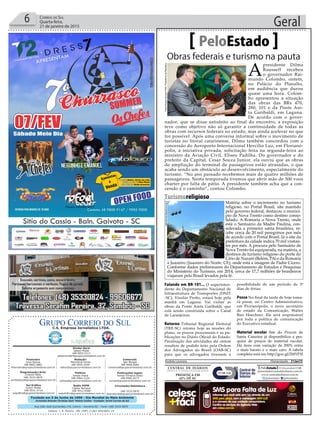 Fundado em 5 de Junho de 1990 - Dia Mundial do Meio Ambiente
Jornalista Rolando Christian Sant’ Helena Coelho - Fundador Jornal Correio do Sul
Publicações legais:
Tomaz Fonseca Selau
l48l 9985.8573
tomaz@grupocorreiodosul.com.br
Financeiro
Joice Ramos
l48l 8802.5883
financeiro@grupocorreiodosul.com.br
Comercial:
Igor Borges
l48l 9968.6084
comercial@grupocorreiodosul.com.br
Diretor Geral
Jabson Muller
l48l 9955.5313
jabsonmuller@grupocorreiodosul.com.br
Diagramação/Arte:
Cristian Mello
l48l 3533-0870
correiodosul@grupocorreiodosul.com.br
Sul Gráfica
Junior Muller
l48l 9931.4716
sulgrafica@grupocorreiodosul.com.br
Redação:
Marivânia Farias
l48l 9995.9290
editor@grupocorreiodosul.com.br
Política:
Jarbas Vieira
l48l 9966.5326
jarbas@grupocorreiodosul.com.br
Radio 93FM
Cássia Pacheco
l48l 9912.9588
radio93fm@grupocorreiodosul.com.br
Circulação/Assinatura
l48l 3533.0870
assinaturas@grupocorreiodosul.com.br
Rua João José Guimarães,176, Centro - Sombrio/SC - Fone: (48) 3533 0870
Editora: J. R. Pereira - ME CNPJ 17.467.695/0001-19
C.S. Empresa Jornalística LTDA.
Geral6 Correio do Sul
Quarta-feira,
21 de janeiro de 2015
Obras federais e turismo na pauta
PeloEstado
A
presidente Dilma
Rousseff recebeu
o governador Rai-
mundo Colombo, ontem,
no Palácio do Planalto,
em audiência que durou
quase uma hora. Colom-
bo apresentou a situação
das obras das BRs 470,
280, 101 e da Ponte Ani-
ta Garibaldi, em Laguna.
De acordo com o gover-
nador, que se disse satisfeito ao final do encontro, a exposição
teve como objetivo não só garantir a continuidade de todas as
obras com recursos federais no estado, mas ainda acelerar no que
for possível. Após uma conversa informal sobre o movimento de
turistas no litoral catarinense, Dilma também concordou com a
concessão do Aeroporto Internacional Hercílio Luz, em Florianó-
polis, à iniciativa privada, solicitação feita na segunda-feira ao
ministro da Aviação Civil, Eliseu Padilha. Do governador e do
prefeito da Capital, Cesar Souza Junior, ela ouviu que as obras
de ampliação do terminal de passageiros estão atrasadas, o que
acaba sendo um obstáculo ao desenvolvimento, especialmente do
turismo. “No ano passado recebemos mais de quatro milhões de
passageiros. Nesta temporada tivemos que abrir mão de 300 voos
charter por falta de pátio. A presidente também acha que a con-
cessão é o caminho”, contou Colombo.
Falando em BR-101... O superinten-
dente do Departamento Nacional de
Infraestrutura de Transportes (DNIT
-SC), Vissilar Pretto, estará hoje pela
manhã em Laguna. Vai visitar as
obras da Ponte Anita Garibaldi, que
está sendo construída sobre o Canal
de Laranjeiras.
Retorno Tribunal Regional Eleitoral
(TRE-SC) retoma hoje as sessões do
plano, os prazos processuais e as pu-
blicações no Diário Oficial do Estado.
Paralisação das atividades até ontem
resultou de pedido feito pela Ordem
dos Advogados do Brasil (OAB-SC)
para que os advogados tivessem a
possibilidade de um período de 3º
dias de férias.
Posse No final da tarde de hoje toma-
rá posse, no Centro Administrativo,
em Florianópolis, o novo secretário
de estado da Comunicação, Walter
Bier Hoechner. Ele será responsável
por toda a política de comunicação
do Executivo estadual.
Material escolar Site do Procon de
Santa Catarina já disponibiliza a pes-
quisa de preços de material escolar.
Há itens com variação de 200% entre
o mais barato e o mais caro. A tabela
completa está em http://goo.gl/2MYFYl
Andréa Leonora Florianópolis - 21Jan15
FotosRicardoStuckertFilho,PresidênciadaRepública
Turismoreligioso
Matéria sobre o incremento no turismo
religioso, no Portal Brasil, site mantido
pelo governo federal, destacou o municí-
pio de Nova Trento como destino conso-
lidado. A Romaria a Nova Trento, onde
está o Santuário da Madre Paulina, con-
siderada a primeira santa brasileira, re-
cebe cerca de 20 mil peregrinos por mês
de acordo com o Portal Brasil. Já o site da
prefeitura da cidade indica 70 mil visitan-
tes por mês. A procura pelo Santuário de
Nova Trento foi equiparada, na matéria, a
destinos de turismo religioso do porte do
Círio de Nazaré (Belém, PA) e da Romaria
à Juazeiro (Juazeiro do Norte, CE), onde está a imagem de Padre Cícero.
Conforme dados preliminares do Departamento de Estudos e Pesquisas
do Ministério do Turismo, em 2014, cerca de 17,7 milhões de brasileiros
viajaram pelo Brasil levados pela fé.
santuariosantapaulina.org.br
 