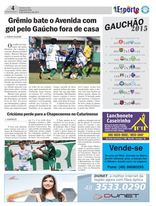 4 Correio do Sul
Segunda-feira,
9 de fevereiro de 2015
Grêmio bate o Avenida com
gol pelo Gaúcho fora de casa
> PORTO ALEGRE
Os moldes da nego-
ciação são quase
idênticos. Até o destino é
o mesmo. Rumo ao futebol
chinês, Marcelo Moreno
repetiu os passos de Bar-
cos também em campo. No
seu provável último jogo
antes de deixar o Grêmio,
o boliviano saiu do banco
de reservas para se decisi-
vo na suada vitória sobre
o Avenida, pela terceira
rodada do Gauchão: 3 a
1, com direito a pedido de
permanência por parte da
torcida, que já havia visto
o argentino se despedir
no sábado passado com
dois tentos sobre o União
Frederiquense, na Arena.
Moreno nem precisa-
ria ter anotado no Estádio
dos Eucaliptos, em Santa
Cruz do Sul. No lance
que desempatou o placar,
estava colado a Carlos Al-
berto, que empurrou para
as redes de seu próprio
time, após cruzamento de
Galhardo. Logo depois,
no entanto, fez o serviço
completo, em cabeceio fa-
tal. Antes, Douglas havia
anotado o 1 a 0 em pênalti
sofrido por Lincoln. O
empate do Avenida foi de
Paulinho, já no segundo
tempo, quando as duas
equipes tinham dez joga-
dores. Foi um jogo típico
de Gauchão. Não faltaram
lances ríspidos e houve
uma expulsão para cada
lado, uma delas de Luan.
A vitória leva ao Grê-
mio à liderança do Gau-
chão, com seis pontos em
nove jogos, numa boa
recuperação após a der-
rota com mau futebol na
última quarta, diante do
Aimoré. O Avenida ainda
não pontuou, é lanterna.
A quarta rodada o Trico-
lor tem o duelo na Arena,
contra o Brasil de Pelotas,
a partir das 19h30.
Vende-se
Terreno em Baln. Gaivota no Bairro
Jardim Ultramar próx. á Escola Dar-
ci Ribeiro. Aceito carro no negócio.
Fone: (48) 99080293.
Criciúma perde para a Chapecoense no Catarinense
> CHAPECÓ
O Avaí está definido
paAs vitórias têm sido a
marca da Chapecoense no
início desta temporada. Na
Arena Condá, o time verde
e branco venceu o Criciúma
por 2 a 0 na tarde deste
domingo e manteve o 100%
de aproveitamento no Cam-
peonato Catarinense. Em
uma partida movimentada,
válida pela terceira rodada
da competição estadual, o
atacante Roger foi o nome
do duelo e fez os dois gols.
O Tigre apostou na ve-
locidade do seu grupo e
chegou a assustar no início
do confronto. Mas a Chape
soube usar a experiência
e abriu o placar depois de
erro da defesa adversária.
O ritmo caiu no segundo
tempo, e o Verdão do Oeste
ampliou a vantagem com um
gol de pênalti. O atacante
Lucca foi expulso, o que
facilitou ainda mais a vida
do time do técnico Vinícius
Eutrópio. A equipe do oeste
de SC continua na liderança
isolada do campeonato esta-
dual, com nove pontos. Já o
Tricolor tem quatro pontos e
está, no momento, na quinta
colocação.
Os dois times voltam a
campo na próxima quinta-
-feira, para a terceira rodada
do Catarinense. Depois da
primeira derrota no esta-
dual, o Criciúma retorna
para sua casa, onde recebe
o Metropolitano, às 19h30.
A Chapecoense vai a Flo-
rianópolis, onde tem duelo
com o Avaí, na Ressacada,
às 20h30.
GAUCHÃO
2015
 SAB 07/02/2015 BEIRA-RIO 17:00
INT 1x0 NVH
 SAB 07/02/2015 VERMELHÃO DA SERRA 18:30
PFO 1x1 CAX
 SAB 07/02/2015 ANTÔNIO DAVID FARINA 19:00
VEC 0x1 YPI
 DOM 08/02/2015 EUCALIPTOS (SANTA CRUZ) 17:00
AVE 1x3 GRE
 DOM 08/02/2015 VERMELHÃO DA SERRA 17:00
UFR 1x1 SJO
 DOM 08/02/2015 CRISTO REI 18:00
AIM 0x0 LAJ
 DOM 08/02/2015 ALFREDO JACONI 19:30
JUV 0x2 CRU

DOM 08/02/2015 BENTO FREITAS 20:30
BRA 2x0 SPO
 