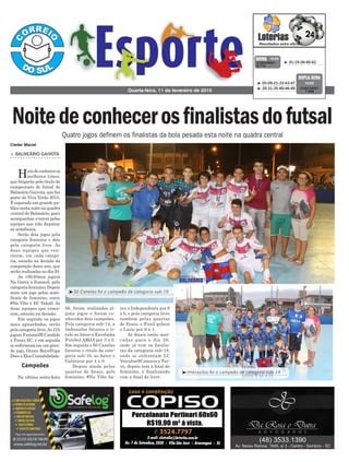 06, foram realizados al-
guns jogos e foram co-
nhecidos dois campeões.
Pela categoria sub-14, a
Imbrasilos faturou o ti-
tulo ao bater a Escolinha
Futebol AMJA por 3 x 0.
Em seguida o Só Canelas
faturou o titulo da cate-
goria sub-16, ao bater o
Galáticos por 4 x 0.
Depois ainda pelas
quartas de finais, pelo
feminino, #Na Vibe ba-
teu o Independente por 6
x 0, e pela categoria livre
também pelas quartas
de finais, o Funil goleou
o Lazio por 6 x 1.
As finais estão mar-
cadas para o dia 20,
onde já tem os finalis-
tas da categoria sub-18,
onde se enfrentam LC
Veículos/6Canecos x Tur-
vo, depois tem a final do
feminino, e finalizando
com a final do livre.
> BALNEÁRIO GAIVOTA
Horadeconheceros
melhores times,
que brigarão pelo titulo do
campeonato de futsal do
Balneário Gaivota, que faz
parte do Viva Verão 2015.
É esperado um grande pu-
bliconestanoitenaquadra
central do Balneário, para
acompanhar,etorcerpelas
equipes que irão disputar
as semifinais.
Serão dois jogos pela
categoria feminino e dois
pela categoria livre. As
duas equipes que ven-
cerem, em cada catego-
ria, estarão na decisão da
competição deste ano, que
serão realizadas no dia 20.
As 19h30min jogam
Na Garra x Esmasil, pela
categoria feminino. Depois
mais um jogo pelas semi-
finais do feminino, entre
#Na Vibe x EC Yakall. As
duas equipes que vence-
rem, estarão na decisão.
Em seguida os jogos
mais aguardados, serão
pelacategorialivre.As21h
jogam Furnas/JR Candido
x Funiu EC, e em seguida
se enfrentam em um gran-
de jogo, Ocean Boys/Papa
Doce x Elos Contabilidade.
Na ultima sexta-feira
Quarta-feira, 11 de fevereiro de 2015
³ 01-19-26-60-61CONCURSO
3.712
QUINA 10/02
³ 05-09-21-33-43-47
³ 20-31-35-40-46-49 CONCURSO
1.358
DUPLA SENA
10/02
Campeões
³Só Canelas foi o campeão da categoria sub-16
Quatro jogos definem os finalistas da bola pesada esta noite na quadra central
Noitedeconhecerosfinalistasdofutsal
Cleder Maciel
³Imbrasilos foi o campeão da categoria sub-14
 