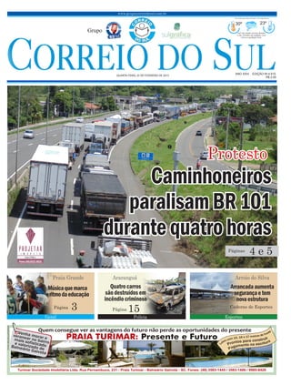 Caminhoneiros
paralisamBR101
durantequatro horas
www.grupocorreiodosul.com.br
ANO XXIV EDIÇÃO Nº 4.615
QUARTA-FEIRA, 25 DE FEVEREIRO DE 2015
R$ 2,00
Grupo
30º 23º
Sol com muitas nuvens durante
o dia. Períodos de nublado, com
chuva a qualquer hora.
Previsão para hoje Extremo Sul Catarinense
Araranguá
EsportesGeral Polícia
Arrancadaaumenta
segurançaetem
novaestrutura
Músicaquemarca
oritmodaeducação
Arroio do SilvaPraia Grande
Quatro carros
são destruídos em
incêndio criminoso
15Página
Caderno de Esportes3Página
4 e 5Páginas
Protesto
 