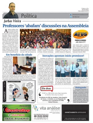 Política
Jarbas Vieira
Correio do Sul
Quarta-feira,
4 de março de 2015
jarbas@grupocorreiodosul.com.br
(48) 9966.5326
CHARGEPor:CAZO
“O PDT ou o PRB estarão numa chapa majoritária
em Sombrio. Pode colocar na coluna”.
Ele disse:
‘
‘Presidente do PDT de Sombrio, Celso Rogério
de Souza, o Celsinho, ao ser flagrado em
conversa com o presidente do PRB,
Volneci Moraes.
Professores‘abafam’discussõesnaAssembleia
A
udiência pública sobre
apreservaçãodaLagoa
doSombrio,dentreou-
tros assuntos previstos para serem
discutidos ontem, na Assembleia
Legislativa, acabou abafada pela
manifestação dos professores.
Mais de mil profissionais da área
“invadiram” a Alesc para protestar
contraaMP198,queretiradireitos
dos trabalhadores ACTs. Faltou
“clima” e tranqüilidade para a
discussão de outros assuntos. A
audiênciasobrealagoaatéacabou
sendo realizada, mas, de prático
resultou no agendamento de uma
nova reunião, com perfil mais téc-
Presidente da Câmara de
VereadoresdeSantaRosadoSul,
Agenor Francisco de Carvalho
(PP),veminvestindonamelhoria
dosserviçosprestadospeloPoder
Legislativo. Como a foto mostra,
os servidores receberam novos
uniformes, e o plenário passou
a contar com internet wi-fi, uma
necessidadehajavistaqueolocal
serve para reuniões da comuni-
dade e até mesmo sessão de júri
do Poder Judiciário. Com relação
a transmissão das sessões outra
novidade: além do link ao vivo,
todas as segundas-feiras, o site
da Câmara (www.cmvsrs.sc.gov.
br)tambémpassaadisponibilizar
a gravação das sessões em vídeo,
Inovações apontam início promissor!
(48) 3522-3777
nico.Osprofessores/manifestantes
conseguiram seu intuito, fazendo
com que a MP não entrasse em
onde decidiu iniciar o estado de
greve, rechaçando a proposta do
governo para os ACTs, bem como
para descompactação da carreira,
achatadadesdeoiníciodogoverno
Raimundo Colombo (PSD).
Dialogando
Governador Raimundo Co-
lombo (PSD) já recebeu em seu
gabinete o presidente estadual
do PSB, Paulo Bornhausen. Ad-
versários na última eleição, Co-
lombo e Bornhausen já trataram
da aproximação das siglas para
o atual mandato. Nada mais
óbvio, uma vez que ambos são
“crias” de Jorge Bornhausen.
a partir das noites de quarta-feira.
“Esse era um pedido de várias pes-
soas que não podiam estar aqui
ou acompanhar nossos trabalhos
pela internet nas segundas-feiras,
e agora o podem em outros dias
ou até mesmo nos finais de se-
mana”,comentaopresidenteque
promete outras melhorias para a
Casa Legislativa.
Em benefício da cidade
Pela segunda vez
consecutiva que este-
veemFlorianópolis,o
presidente da Câma-
ra de Vereadores, Da-
niel Bitencourt Car-
doso (PPS), visitou
o deputado estadual
José Milton Scheffer
(PP) em seu gabine-
te. Acompanhado do
vereador Alcione Pe-
reira e do secretário
geral da Casa, Ronaldo Dal Pont (PPS), Daniel discutiu com Zé Milton
projetos para o desenvolvimento de Sombrio. Em que pese estarem em
ladosopostosnapolíticamunicipal,opresidenteacreditaqueotrabalho
em parceria, neste momento, possa render frutos para Sombrio.
discussão na Comissão de Cons-
tituição e Justiça. O secretário
de Estado, Eduardo Deschamps,
sequer conseguiu falar. A tarde
a categoria se reuniu para a As-
sembleia Estadual do Magistério,
www.vitaanalise.lablaudo.com.br
 