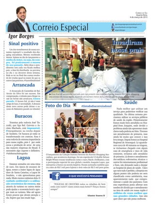 Correio Especial
Igor Borges
igor.borges@grupocorreiodosul.com.br
www.facebook.com/igor.borges
@igormborges
Invadiram
nossa praia
O QUE VOCÊ ESTÁ PENSANDO
Foto do Dia #fotododiacorreiodosul
O lançamento da Coleção Outono/Inverno do Aravest Shopping Ata-
cadista, que aconteceu domingo, foi um espetáculo! O desfile Deluxe
Bright Winter trouxe tendências como o ouro, black e brilhantes, com
a participação especial do ator global e modelo Joaquim Lopes, que
interpreta o Enrico na novela Império. Foram sorteados também qua-
tro vales de R$ 5 mil para lojistas e dois vales de R$ 3 mil para guias.
“POLÍCIAS DE CRICIÚMA todos os cidadãos de bem
estão com vocês!!! Junto somos mais fortes!!! Força e honra
sempre”
Glauter Soares II
Lagoa
Estamos sentados em uma mina
de ouro. Em época de escassez de
água, temos a maior lagoa de água
doce de Santa Catarina, a Lagoa de
Sombrio, e não aproveitamos para
nada.Muitomenoscuidamosdela.O
cuidado ambiental e a utiliza-
ção econômica da mesma, seja
através do turismo ou outros meios
podeajudara economialocaleagre-
gar mais ao turismo. Mas até agora
foram poucos que deram atenção a
ela. Espero que isso mude logo.
Correio do Sul
Quarta-feira,
4 de março de 2015
³Esse final de semana foi marcado pelo lançamento das coleções Outono Inverno 2015 dos shopping
atacadistas em nossa região, trazendo um número menor de lojistas do que no último lançamento
Arrancada
A Arrancada de Caminhão de Bal.
Arroio do Silva foi um sucesso. Em
compensação,otrânsitoparachegarou
sair do Arroio não arrancava. Estava
parado. O Acesso Sul já não é mais
artigodeluxo,énecessidade.Ademora
desse novo acesso pode deixar o su-
cesso do Balneário parado no trânsito!
Sinal positivo
Um dos termômetros de nossa eco-
nomia regional é o resultado dos sho-
pping atacadistas. Mesmo recebendo
menos lojistas no dia do lançamento a
média do ticket, ou seja, da com-
pra, foi praticamente a mesma
do ano passado. Além disso o aten-
dimento tem cada vez ficado melhor,
pois a data foi distribuída no preview,
no dia e no decorrer desta semana.
Pode se ter no final das contas resulta-
do de vendas igual ou maior do que os
outros lançamentos.#luznofimdotúnel
Saúde
Nada melhor que utilizar um
serviço para podermos verificar sua
qualidade. Na última semana pre-
cisamos utilizar os serviços públicos
de saúde da região. Primeiramente
fomos muito bem atendidos no Hos-
pital Dom Joaquim, onde devido o
problemaaindanãoapresentarsinais
clarosnadapoderiaserfeito.Tivemos
um atendimento de primeira, mas
ainda há muito que crescer e isso
levatempo.DepoisfomosaoHospital
Regional de Araranguá. Lá aguarda-
mos cerca de 40 minutos na triagem,
se tivéssemos chegado com algum
caso de emergência e risco de vida
eminente, teríamos sido atendidos
deprimeira.Ládentrooatendimento
dos médicos, enfermeiras, técnicos e
outros foi extremamente profissional
e bom, não deixando nada a desejar
ao hospital de plano de saúde. Claro
quenemtudoéperfeito,alimpezaem
alguns pontos não poderia ser nem
classificada como satisfatória, mas
aparentemente nada que compro-
metesse a saúde dos pacientes. Com
esta experiência posso afirmar sem
sombradedúvidaqueoatendimento
na área de saúde em nossa região é
milhões de vezes melhor que
nas grandes cidades. Isso não
quer dizer que não possa melhorar.
Buracos
Transitar pela rodovia José Tis-
coski, que liga Bal. Gaivota a Ja-
cinto Machado, está impossível.
Principalmente no trecho depois
de Sombrio. Os buracos já estão se
transformando em crateras. Essa é
umarodoviadeextremaimportância
para nossa região, pois é por onde
escoa a produção de arroz de uma
das maiores empresas do Brasil. É
necessário algo urgente e definitivo.
#sóoborracheiroganha
 