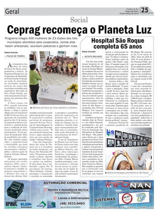 a prestigiar a assembleia
geral da cooperativa no
próximo dia 31. “Este
programa estreitou a re-
lação da Ceprag com as
mulheres. Convido todas
para a nossa próxima reu-
nião com os associados,
onde serão discutidos os
investimentos de 2015”,
adianta Gringo.
O ato de lançamento
do Planeta Luz em Passo
de Torres contou com uma
palestra com a psicólo-
ga Milena Silveira, que
falou sobre lideranças
femininas. A pedagoga e
coordenadora do progra-
ma Dilce Citadin Maciel
também prestigiou o ato.
Os encontros e oficinas
devem iniciar no próxi-
mo mês em 23 clubes de
mães da região. Cerca de
400 mulheres participam
diretamente.
São Roque. Ele assumiu
no dia 12 de março de
1950 e ficou até abril de
1954. O atual diretor é
Ari Possamai Della, que
está no cargo desde 2011.
“Éumesforçobemamplo.
Todo o trabalho da equi-
pe gestora é voluntário”,
informa Ari. A prefeitura
apoia a instituição com
um repasse anual de R$
250 mil.
Iria,quetem82anos,
é uma das voluntárias
que mais arrecada di-
nheiro para o São Roque.
Somente no ano passa-
do, a idosa conseguiu R$
3.800,00 para o hospital.
Espera passar a barreira
dos R$ 4 mil neste ano.
“É pouquinho, mas se
cada um faz a sua par-
te, nosso hospital ficará
fortalecido e disponível
com bons profissionais à
população”, indica Iria.A
idosa ganhou uma placa
comasuafotoexpostanos
corredores da entidade.
trabalho social gerenciado
pela Ceprag não é o único.
A cooperativa também
participa do programa
nacional Serviço Nacio-
nal de Aprendizagem do
Cooperativismo (Sescoop),
voltado para jovens. “É
um sistema de ensino com
livros e jogos educativos,
ativo em seis escolas da
região”, informa Patrique.
Uma das frequenta-
doras das aulas do Pla-
neta Luz é a moradora
do bairro Progresso, em
Passo, Neí Terezinha Sil-
veira. “Frequento as aulas
desde o começo. Aprendi
a trabalhar com fuxico
e a pintar em madeira.
É uma ótima dica a mu-
lherada”, sugere Neí. O
presidente da Ceprag,
Olívio Nicheles, o Gringo,
prestigiou o lançamento
e convidou as associadas
Geral 25Correio do Sul
Segunda-feira,
16 de março de 2015
³Mulheres de Passo de Torres reabrem os trabalhos
³Galeria homenageia presidentes do São Roque
> JACINTO MACHADO
Um dos mais tradi-
cionais hospitais do sul
doestado,oSãoRoque,no
centro de Jacinto Macha-
do, completou 65 anos na
últimaquinta-feira.Ahis-
tória do local e de quem
ajudoueajudaamantê-lo
foilembradanosmínimos
detalhes durante um en-
contro na capela do pró-
prio hospital. Na ocasião,
tambémfoiinauguradaa
galeria dos presidentes e
uma ala contendo quatro
apartamentos, além de
uma homenagem a uma
dasmaisatuantesvolun-
tárias do São Roque, a
recicladora Iria Trevisol
Molgaro. Um coquetel
também foi servido aos
convidados.
OprefeitodeJacinto,
Antônio João de Fáveri
e o vice Adelor Emerich,
prestigiaram o ato, que
foi conduzido pela dire-
toria da Associação das
Voluntárias do Hospital
São Roque. “Não poderí-
amos deixar que a data
passasseembranco.Oes-
forçofoimuitograndedas
voluntáriasparaproduzir
a galeria inaugurada e
realizarumapesquisada
trajetória do nosso hospi-
tal,porondejápassaram
tantas vidas salvas”, des-
taca a presidente da as-
sociação criada em 2008,
Ilma Generoso Matias.
Ela completa ao garantir
que a instituição está
de pé graças ao povo do
município, que sempre
Hospital São Roque
completa 65 anos
apoiou a manutenção do
serviçopormeiodeaçõesso-
ciais. “O esforço é contínuo.
Nunca podemos parar de
ajudar o São Roque”, pede
Ilma. O hospital possui 30
leitosparainternações,três
médicos fixos, tem cerca de
30 funcionários e realiza
cirurgiasmenoscomplexas.
Atende por meio de convê-
niospúblicoseparticulares.
Antônio define o São
Roque como o orgulho de
Jacinto Machado. “A causa
é para a população. Trata
a saúde do povo. Aqui fica
o bem comum. Quero pa-
rabenizar, em nome dos
cidadãos, a todos que con-
tribuíram ou contribuem
com nosso hospital. É uma
causanobre.Éprecisoagora
convencer os mais jovens
a prosseguir com os traba-
lhos voluntários. Que eles
cresçam com a consciência
de que o progresso social
precisa perdurar”, orienta.
Francisco Trevisol foi
o primeiro presidente do
Rafael Andrade Rafael Andrade
> PASSO DE TORRES
As integrantes dos
clubes de mães
de Passo de Torres acom-
panharam o reinício do
Programa Planeta Luz, da
Cooperativa de Eletricida-
de Praia Grande (Ceprag),
na tarde de sexta-feira.
As atividades também
ocorrem em outras dois
municípios atendidos pela
cooperativa: São João do
Sul e Praia Grande, que
terão lançamentos do pro-
grama nos próximos dias
20 e 24.
A ideia surgiu em
2011, quando iniciaram
os trabalhos com as mu-
lheres, e chega à quinta
edição com um orçamento
de R$ 75 mil, que deve ser
aprovado em assembleia
geral no dia 31 de março.
Acooperativa fornece ins-
trutores e matéria-prima
para a confecção de arte-
sanato produzido pelas
participantes. “É um pro-
cesso de integração. Além
de possibilitar este traba-
lho, elas recebem noções
sobre o cooperativismo
e eletricidade, por meio
de cartilhas entregues
nos encontros e oficinas”,
define o diretor geral da
Ceprag, Patrique Alencar
Homem.
Os grupos aprendem
artesanato em tecido,
madeira, EVA, corte e
costura, biscuit e fuxico.
O material é vendido na
própria comunidade e
o dinheiro fica com as
alunas das oficinas. Este
Programa integra 400 mulheres de 23 clubes dos três
municípios atendidos pela cooperativa. Juntas elas
fazem artesanato, assistem palestras e ganham mais
Ceprag recomeça o Planeta Luz
Social
 