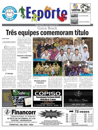 Produções.
No jogo mais aguar-
dado, o da primeira divi-
em 1 x 1 fez com que a
partida fosse para as pe-
nalidades máximas. Nos
pênaltis, o Independente
ganhou de 3 x 1 e sagrou-
-se campeão.
O artilheiro da se-
gunda divisão foi o Mai-
con Ermo, e o goleiro
menos vazado foi o Diogo
do Independente.
Na sexta-feira houve
mais duas decisões. Na
preliminar, pela catego-
ria sub-20, a partida foi
bastante equilibrada.
Em campo jovens jogado-
res que ditaram o ritmo
do jogo e empataram em
2 x 2. Nas penalidades
máximas o Centro Dara-
bas ganhou de 2 x 1 do X9
Produções/Jesuino Mate-
riais de Construções.
O artilheiro da cate-
goria sub-20 foi Leonardo
Américo do Darabas e
o goleiro menos vazado
foi Felipe Saviato da X9
> BALNEÁRIO GAIVOTA
Última competi-
ção esportiva de
verão do Balneário Gai-
vota teve seu final na
sexta-feira. Três finais
foram realizadas pelo
campeonato de futebol
suíço do Gaiva Beach.
Um grande público com-
pareceu nos dois dias de
decisão. Na quinta-feira
foi realizada a decisão
da segunda divisão, e na
sexta foram definidos os
campeões da primeira
divisão e da categoria
sub-20.
Na quinta-feira foi
definido o campeão da se-
gunda divisão com uma
grande partida, Inde-
pendente/Sandremar e
Madeireira Pacheco rea-
lizaram um jogo de igual
para igual e o empate
Gaiva Beach
Segunda-feira, 16 de março de 2015
³ 05-29-55-62-68CONCURSO
3.738
QUINA 14/03
³ 09-14-37-44-46-55
CONCURSO
1.686
MEGA SENA
14/03
2º Divisão
Resenha e Darabas
campeões
Resenha goleou
o Raizeira
TrêsequipescomemoramtítuloCleder Maciel
veu o time do Raizeira/
Esquadrias Generoso
e goleou pelo placar de
5 x 2.
O artilheiro da pri-
meira divisão foi Ra-
mon Magnus do Rese-
são, muitos apostavam
que iria ser uma partida
mais equilibrada e deci-
dida no detalhe. Mas o
Resenha FC/Madeireira
Pacheco apresentou um
belíssimo futebol, envol-
nha e o goleiro menos
vazado foi Anderson
Cardoso do Raizeira.
A competição teve a
organização e coordena-
ção da Juciley Almeida
Rios e Laira Pereira.
DARABAS SUB-20INDEPENDENTE 2º DIVISAO
RESENHA 1º DIVISAO
 