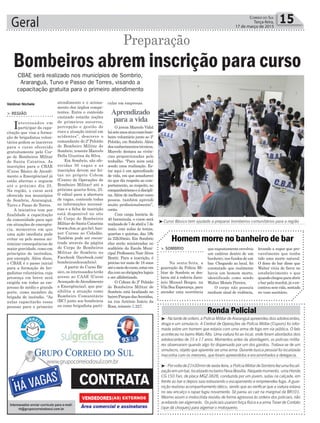 cular em empresas.
O jovem Marcelo Vidal
háseteanosatuacomobom-
beiro voluntário junto ao 2º
Pelotão, em Sombrio. Além
dosconhecimentostécnicos,
Marcelo destaca as vivên-
cias proporcionadas pelo
trabalho. “Para mim está
sendo uma realização. Es-
tar aqui é um aprendizado
de vida, em que amadureci
no que diz respeito ao com-
portamento, ao respeito, ao
companheirismoeàdiscipli-
na.Além de melhorar como
pessoa, também aprendi
muito profissionalmente”,
conta.
Com carga horária de
40 horas/aula, o curso será
realizadode7deabrila7de
maio, com aulas às terças,
quartas e quintas, das 19h
às 22h30min. Em Sombrio
elas serão ministradas no
auditório da Escola Muni-
cipal Professora Nair Alves
Bratti. Para a inscrição, é
preciso ter mais de 18 anos
atéomeiodocurso,estarem
diacomasobrigaçõeslegais
e ser alfabetizado.
O Cobom do 2º Pelotão
de Bombeiros Militar de
Sombrio está localizado no
bairroParquedasAvenidas,
na rua Antônio Inácio da
Rosa, número 1.227.
Geral 15Correio do Sul
Terça-feira,
17 de março de 2015
Valdinei Nichele
Aprendizado
para a vida
CBAE será realizado nos municípios de Sombrio,
Araranguá, Turvo e Passo de Torres, visando a
capacitação gratuita para o primeiro atendimento
> REGIÃO
Interessados em
participar da capa-
citação que visa a forma-
ção de brigadistas volun-
tários podem se inscrever
para o curso oferecido
gratuitamente pelo Cor-
po de Bombeiros Militar
de Santa Catarina. As
inscrições para o CBAE
(Curso Básico de Atendi-
mento a Emergências) já
estão abertas e seguem
até o próximo dia 25.
Na região, o curso será
oferecido nos municípios
de Sombrio, Araranguá,
Turvo e Passo de Torres.
A iniciativa tem por
finalidade a capacitação
da comunidade para agir
em situações de emergên-
cia, momentos em que
uma ação imediata pode
evitar ou pelo menos mi-
nimizar consequências de
maior gravidade, como em
princípios de incêndios,
por exemplo. Além disso,
o CBAE é o passo inicial
para a formação de bri-
gadistas voluntários, cuja
presença em breve será
exigida em todas as em-
presas de médio e grande
porte, como membro da
brigada de incêndio. “As
aulas capacitarão essas
pessoas para o primeiro
Bombeiros abrem inscrição para curso
Preparação
atendimento e o aciona-
mento dos órgãos compe-
tentes. Entre o conteúdo
ensinado estarão noções
de primeiros socorros,
percepção e gestão de
risco e atuação inicial em
acidentes”, descreve o
comandante do 2º Pelotão
de Bombeiro Militar de
Sombrio, tenente Marcelo
Della Giustina da Silva.
Em Sombrio, são ofe-
recidas 30 vagas e as
inscrições devem ser fei-
tas no próprio Cobom
(Centro de Operações de
Bombeiro Militar) até a
próxima quarta-feira, 25.
O edital para a abertura
de vagas, contendo todas
as informações necessá-
rias e a ficha de inscrição
está disponível no site
do Corpo de Bombeiros
Militar de Santa Catarina
(www.cbm.sc.gov.br), ban-
ner Cursos ao Cidadão.
Também pode ser encon-
trado através da página
do Corpo de Bombeiros
Militar de Sombrio no
Facebook (facebook.com/
bombeirosdesombrio).
A partir do Curso Bá-
sico, os interessados terão
acesso ao CAAE (Curso
Avançado deAtendimento
a Emergências), que pos-
sibilita a atuação como
Bombeiro Comunitário
(BC) junto aos bombeiros
ou como brigadista parti-
> SOMBRIO
Na sexta-feira, a
guarnição da Polícia Mi-
litar de Sombrio se des-
locou até à rodovia Janu-
ário Manoel Borges, na
Vila Boa Esperança, para
atender uma ocorrência
Homem morre no banheiro de bar
que supostamente envolvia
um cadáver dentro de um
banheiro, nos fundos de um
bar. Chegando ao local, foi
constatado que realmente
havia um homem morto,
identificado como sendo
Walter Moisés Pereira.
O corpo não possuía
nenhum sinal de violência,
³Curso Básico tem ajudado a preparar bombeiros comunitários para a região
levando a supor que pro-
vavelmente que tenha
tido uma morte natural.
O dono do bar disse que
Walter vivia de favor no
estabelecimento e que
quandochegouparaabrir
o bar pela manhã, já o en-
controusemvida,sentado
no vaso sanitário.
³- Na tarde de ontem, a Polícia Militar de Araranguá apreendeu dois adolescentes,
droga e um simulacro. A Central de Operações da Polícia Militar (Copom) foi infor-
mada sobre um homem que estaria com uma arma de fogo em via pública. O fato
aconteceu no bairro Mato Alto. Uma viatura foi ao local, onde foram abordados dois
adolescentes de 15 e 17 anos. Momentos antes da abordagem, os policias milita-
res observaram quando algo foi dispensado por um dos garotos. Tratava-se de um
simulacro, objeto que aparenta ser uma arma. Durante busca pessoal foi localizada
maconha com os menores, que foram apreendidos e encaminhados a delegacia.
³-Porvoltade21h30mindesexta-feira,aPolíciaMilitardeSombriofezumafiscali-
zaçãoemumbar,localizadonobairroNovaBrasília.Naquelemomento, umaHonda
CG 150 Fan, de placa MGZ-3828, conduzida por um jovem, subiu na calçada, em
frente ao bar e depois saiu estourando o escapamento e empreendeu fuga. A guar-
nição realizou acompanhamento tático, sendo que ao verificar que a viatura estava
no seu encalço o rapaz fugiu novamente. Só parou ao cair na marginal da BR101.
Mesmo assim o motocilista resistiu de forma agressiva às ordens dos policiais, não
aceitando ser algemado. Os policiais usaram força física e a arma Taser de Contato
(que dá choques) para algemar o motoqueiro.
Ronda Policial
VENDEDORES
 