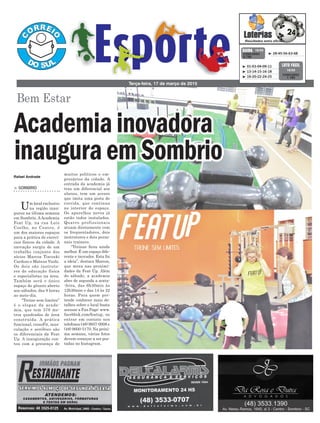 muitos políticos e em-
presários da cidade. A
entrada da academia já
traz um diferencial aos
alunos, tem um acesso
que imita uma pista de
corrida, que continua
no interior do espaço.
Os aparelhos novos já
estão todos instalados.
Quatro profissionais
atuam diretamente com
os frequentadores, dois
instrutores e dois perso-
nais trainers.
“Treinar ficou ainda
melhor. É um espaço dife-
rente e inovador. Esta foi
a ideia”, destaca Marcos,
que mora nas proximi-
dades da Feat Up. Além
do sábado, a academia
abre de segunda a sexta-
-feira, das 6h30min às
12h30min e das 14 às 22
horas. Para quem pre-
tende conhecer mais de-
talhes sobre o local basta
acessar a Fan Page: www.
facebbok.com/featup, ou
entrar em contato nos
telefones (48) 9937-0008 e
(48) 9600-5170. Na próxi-
ma semana, várias fotos
devem começar a ser pos-
tadas no Instagram.
> SOMBRIO
Um local exclusivo
na região inau-
gurou na última semana
em Sombrio. AAcademia
Feat Up, na rua Luiz
Coelho, no Centro, é
um dos maiores espaços
para a prática de exercí-
cios físicos da cidade. A
inovação surgiu de um
trabalho conjunto dos
sócios Marcos Tiscoski
Cardoso e Mateus Vuolo.
Os dois são instruto-
res de educação física
e especialistas na área.
Também será o único
espaço do gênero aberto
aos sábados, das 8 horas
ao meio-dia.
“Treine sem limites”
é o slogan da acade-
mia, que tem 378 me-
tros quadrados de área
construída. A prática
funcional, crossFit, mus-
culação e aeróbico são
os diferenciais da Feat
Up. A inauguração con-
tou com a presença de
Bem Estar
Terça-feira, 17 de março de 2015
³ 28-45-56-63-68CONCURSO
3.739
QUINA 16/03
³ 01-03-04-09-11
³ 13-14-15-16-18
³ 19-20-22-24-25
CONCURSO
1.183
LOTO FÁCIL
16/03
Academiainovadora
inauguraemSombrio
Rafael Andrade
 