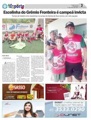 Política 3Correio do Sul
Terça-feira,
17 de março de 2015
Cleder Maciel
Torneio de futebol entre escolinhas no campo do Estrela de Ouro contou com oito equipes
EscolinhadoGrêmioFronteiraécampeãinvicta
> ARARANGUÁ
Aconteceu no úl-
timo domingo, o
1º torneio de futebol 5 de
escolinhas de futebol, no
campo de grama sintética
Estrela de Ouro no bairro
Operária, emAraranguá.
A competição contou com
8 equipes, com escoli-
nhas de Araranguá e
Criciúma, divididas em
duas chaves. O torneio
foi realizado pelo projeto
Sementinhas, coordena-
do pela Bruna Zeferino
e pela Emanuelle Maciel
Fernandes.
Aescolinha de futebol
do Grêmio Fronteira Clu-
be, coordenada pelo pro-
fessor Filipe Bertoncine,
foi a campeã invicta. No
primeiro confronto, ga-
nhou de Projeto Sementi-
nhas B pelo placar de 7 x
1. No segundo confronto,
a equipe ganhou da es-
colinha Bons de Bola de
Criciúma pelo placar de
3 x 2. E na última parti-
da do grupo, ganhou do
Hipper Escola/Bairro da
Juventude de Criciúma
por 4 x 2.
Na semifinal, a me-
ninada do Fronteira ga-
nhou do Lagoão, também
de Araranguá, por 5 x
2. E na grande final o
time do treinador Filipe
empatou em 2 x 2 com
a escolinha do Bons de
Bola de Criciúma. Nas
penalidades máximas,
o Grêmio Fronteira ga-
nhou de 2 x 0, sagrando-
-se campeão invicto do
torneio.
Arthur Pompeu, ata-
cante da escolinha do
Grêmio Fronteira foi
artilheiro do torneio com
11 gols.
O professor e treina-
dor Filipe agradece aos
Alunos/atletas pelo com-
prometimento e dedica-
ção em todo o torneio.
 
