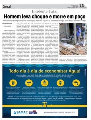 cada, amarrada com uma
corda grossa a uma viga de
cimentoaolado.Opoçotem
sete metros de profundida-
de,preenchidocomdoisme-
trosdeágua.Porserestreito
éescuro,entãofoiusadoum
fiodeextensãoelétricapara
iluminar dentro. Enquanto
descia pela escada (que,
mesmo com a corda, não
conseguiuatingirofundodo
poço), o pé de Paulo Ricardo
escorregou e ele se segurou
no fio da extensão.
No entanto, com o peso
de aproximadamente 80
quilos, o homem forçou o
bocaldalâmpadaelevouum
choque. O impacto o derru-
bou na água, afundando os
dois metros, sem conseguir
voltar à superfície. Eram
9h17min da manhã de do-
mingo quando o Corpo de
Bombeirosrecebeuumtele-
fonemapelo193.Comusode
duasviaturas,osbombeiros
conseguiram retirar Paulo
metia a fazer”, lembra Ro-
gério Vieira, tio da esposa
de Paulo, que estava com
elenomomentodatragédia,
com mais alguns parentes.
Ofatoaconteceunosfundos
de uma casa na rua João
Francisco Alves, no bairro
Nova Divineia.
Foipeladisposiçãopara
o trabalho, que o avô da
esposa de Paulo Ricardo,
o aposentado José Vieira,
pediu ao “quase genro” que
ajudasse a retirar restos de
entulho de dentro do poço
artesiano. “Eu construí esse
poço há muito tempo, e ele
abasteciaacasa,masdepois
trocamos pela instalação do
Samae, e ele ficou sem uso.
Eu mesmo já subi e desci
por ele diversas vezes, mas
dessavez,pediparaoRicar-
do,queaceitoudeprimeira”,
conta José.
De bermuda e descalço,
Paulo Ricardo entrou no
poço por meio de uma es-
Geral 13Correio do Sul
Terça-feira,
24 de março de 2015
³Familiares olham desolados poço onde Paulo caiu
Djonatha Geremias
> ARARANGUÁ
“Paramorrer,bastaes-
tar vivo”, diz o ditado
popular,eatéumescorregão
pode, de uma hora para
outra, tirar a vida de uma
pessoa. No domingo, essa
lição marcou para sempre
a família de Paulo Ricardo
de Oliveira, de 31 anos.
Em Araranguá, Paulo teve
um incidente rápido, mas
fatal, ao cair dentro de um
fundo poço artesiano, após
se desequilibrar e tentar se
seguraremumfiodeexten-
são elétrica.
Paulo Ricardo era casa-
do,trabalhavacomoserven-
te e também tinha “espírito
aventureiro”, segundo os
familiares. “Se precisasse
escalar uma torre de caixa
d’água para consertar um
negocinho, ele mesmo se
Paulo Ricardo escorregou enquanto limpava poço artesiano, segurou na extensão de energia, levou choque e afundou na água
Homem leva choque e morre em poço
Incidente Fatal
Ricardo em meno de dez
minutos, porém, já sem
sinais vitais.
O Instituto Médico
Legal (IML) foi chamado
para recolher o corpo. Um
impacto tremendo para a
família, tanto da vítima
(que mora no bairro Colo-
ninha) quanto da esposa,
que presenciou a cena. “Eu
tinha acabado de voltar da
missa quando cheguei em
casa, e o Ricardo estava já
dentro do poço, conversan-
do, rindo, brincando, como
sempre faz... De repente,
um barulho e pronto. Foi
muito rápido...”, lembra
Rogério.
Para José, foi uma fa-
talidade, da qual ninguém
teve culpa. “Era perigoso?
Era, mas o Paulo sabia do
risco. Entrar em um poço
assim não é brincadeira.
Elesemprefoibemconfian-
te, seguro... Infelizmente,
incidentes assim não têm
como prever”, lamenta o
aposentado. Nos fundos da
casa, a escada amarrada
com corda ainda permane-
ce ao lado do poço, símbolo
da tragédia repentina.
 