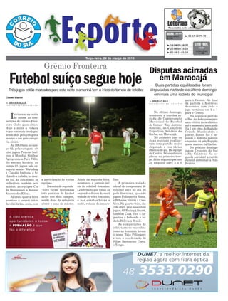 lino.
A primeira rodada
oficial do campeonato de
voleibol será no dia 30
pelo feminino, quando
jogam Polissport x Sama,
e Bilhares Vitória x Casa
Viva. Na quarta-feira, dia
1 de abril, pelo masculino
jogamAPRacing x Smart,
também Casa Viva x Ar-
gentina e fechando a ro-
dada Bolívia x Brasil.
As competições de
vôlei, tanto no masculino
como no feminino, levam
o nome Taça Polissport
e tem a coordenação do
Filipe Bertoncine Costa,
o Xonga.
a participação de várias
equipes.
Na noite de segunda-
-feira foram realizadas
três partidas de futebol
suíço nos dois campos,
sendo duas da categoria
sênior e uma da máster.
> ARARANGUÁ
Iniciaram na noite
de ontem as com-
petições do Grêmio Fron-
teira Clube para sócios.
Hoje a noite a rodada
segue com mais três jogos,
sendo dois pela categoria
máster e um pela catego-
ria sênior.
As 19h30min no cam-
po 02, pela categoria sê-
nior, jogam Projetar Imó-
veis x Mundial Gráfica/
Agropecuária Pai e Filho.
No mesmo horário, no
campo 01, jogam pela ca-
tegoria máster Workshop
x Claudio Imóveis, e fe-
chando a rodada, no cam-
po 02, às 20h30min se
enfrentam também pela
máster, as equipes Cia
do Marceneiro x Kolina/
Arabrindes/Eficaz.
Já nesta quarta-feira
acontece o torneio início
de vôlei 4x4 na areia, com
Grêmio Fronteira
Terça-feira, 24 de março de 2015
³ 02-67-12-75-78CONCURSO
3.745
QUINA 23/03
³ 14-04-05-24-20
³ 22-06-09-15-23
³ 02-16-11-01-18
CONCURSO
1.186
LOTO FÁCIL
23/03
Três jogos estão marcados para esta noite e amanhã tem o início do torneio de voleibol
Duas partidas equilibradas foram
disputadas na tarde do último domingo
em mais uma rodada do municipal
Futebolsuíçoseguehoje
Ainda na segunda-feira,
aconteceu o torneio iní-
cio do voleibol feminino.
Lembrando que todas as
segundas-feiras haverá
rodada do vôlei feminino,
e nas quartas-feiras a
noite, rodada do mascu-
Cleder Maciel
para o Centro. No final
da partida o Morretes
descontou com João e
jogo terminou em 2 a 1
para o Centro.
Na segunda partida
o Bar do João conseguiu
uma vitória mais elástica
até o momento, marcando
3 a 1 em cima do Espigão
Grande. Murilo abriu o
placar, Renan fez o se-
gundo e Roberto marcou
o terceiro. Já pelo Espigão
quem marcou foi Carlos.
No próximo domingo
jogam Cruzeiro do Sul
e São Cristóvão. Na se-
gunda partida é a vez do
Juvenil enfrentar a Vila
Beatriz.
> MARACAJÁ
No último domingo,
aconteceu a terceira ro-
dada do Campeonato
Municipal de Futebol
de Campo- Taça Antônio
Ronconi, no Complexo
Esportivo Antônio da
Rocha, em Maracajá.
No primeiro jogo as
duas equipes realiza-
ram uma partida muito
disputada e com várias
chances de gol. Da equipe
do Centro, Bruno abriu o
placar no primeiro tem-
po. Já no segundo período
Zé ampliou para 2 a 0
Disputas acirradas
em Maracajá
 