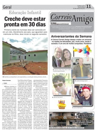 Geral 11Correio do Sul
Quarta-feira,
25 de março de 2015
Rafael Andrade
Educação Infantil
> ERMO
“Vamos contratar os
funcionários e ofere-
cer o atendimento a partir
do próximo semestre”, ga-
rante o prefeito de Ermo,
Aldoir Cadorin, o Zica, so-
bre a construção da creche
municipal na região cen-
tral da cidade. Será a pri-
meirainstituiçãodedicada
aospequeninosnahistória
do menor município da
região. Até lá, os pais que
precisam trabalhar e não
têmondedeixarseusfilhos
precisam migrar às cida-
des mais próximas, como
Turvo, Jacinto Machado
e Araranguá, e torcer por
uma vaga na educação
infantil pública ou arcar
com as despesas de uma
escolinha particular.
Um desses pais que
precisa trabalhar e paga
para que a filha de três
anospossafrequentaruma
creche é o próprio secretá-
rio de Educação de Ermo,
Crechedeve estar
prontaem30dias
IvanDelavechiadeVargas.
“As pessoas me cobram
a instalação da escolinha
infantil,mastambémtorço
e cobro para que a obra fi-
que pronta logo e eu possa
matricular a minha filha.
Vou para Jacinto Macha-
do todos os dias levá-la e
buscá-la a uma instituição
particular. É um custo de
cerca de R$ 500,00 por
mês”, detalha Ivan.
A obra iniciou no ano
passado sob o comando da
ABIConstrutora,deTurvo,
que tem prazo de entrega
até 31 de maio. “Vamos
concluir o serviço em 30
dias”, garante a diretora
financeira da empresa.
O prefeito confirma o
adiantamento dos traba-
lhos e está ansioso para
inaugurar o espaço, que
custará R$ 539.905,09,
recurso do Fundo deApoio
aos Municípios (Fundam).
A contrapartida da prefei-
tura foi o terreno, que fica
ao lado do Centro de Refe-
rênciadeAssistênciaSocial
(Cras). “A verba já está
Primeira creche do município deve ser concluída em
em um mês. Atendimento aos pais, que aguardam para
matricular os filhos, deve iniciar no segundo semestre
Aniversariantes da Semana
A Coluna Correio Amigo deseja a todos um aniversá-
rio repleto de felicidades, paz, muito amor, saúde e
sucesso. E um ano de muitas conquistas. Parabéns!
³Famílias acompanham com expectativa a construção desta primeira creche
³ FranciscoLisboa,Chico,dia22,nafoto
aoladodaesposaFernanda
³ QuintinoDomingosdia24
³ SaimonAbattidia26
³ MarceloFariasdia25
Correio
Por Dayane
correioamigo@grupocorreiodosul.com.br
O Correio Amigo foi feito especialmente para você que é Assinante do Jornal Correio do Sul.
Vamos comemorar juntos o seu aniversário, aquela data importante, a viagem dos sonhos,
sua empresa em destaque... Mande sua foto e apareça aqui.
correioamigo@grupocorreiodosul.com.br
Amigo
todadepositada.Passamos
50%àconstrutoraevamos
pagarorestanteassimque
entregarem o prédio pron-
to”, informa Zica.
Ivan revela que existe
um projeto de construção
de uma ciclovia de dois
metros de largura pró-
ximo à rodovia, ao lado
da creche, para garan-
tir a segurança de pais
e crianças. “Existe um
planejamento, inclusive,
de construir uma ponte
pênsil de acesso à lateral
da prefeitura. Tudo para
dar comodidade aos pais”,
adianta. No ano passado,
agentes da Secretaria de
Saúde fizeram um levan-
tamento da demanda de
crianças abaixo de 4 anos,
público-alvo na creche.
“Foi constatado um nú-
mero de 80 crianças. Fal-
tam cerca de 5% da para
a conclusão desta impor-
tante obra. Professores e
outros profissionais serão
contratados, uma equipe
de pelo menos 20 pesso-
as”, enumera o secretário.
 