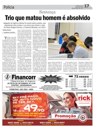 Polícia 17Correio do Sul
Segunda-feira,
30 de março de 2015
Valdinei Nichele
³Irmãos e primo se emocionam e comemoram ao serem absolvidos em júri
do um cabo de guarda-sol,
utilizado para desarmar a
vítima, que depois recebeu
váriosgolpesdamesmafaca
que carregava, além de ser
agredido também com um
bastãodemadeira,segundo
descreveu o inquérito feito
pelaPolíciaCivildeGaivota.
Amortesedeutantoporper-
furaçõesnopulmão,costelas
e baço quanto por traumas
ocasionados por agressões
na cabeça.
O Ministério Público
pedia a condenação com
a acusação de homicídio
qualificado pelo emprego de
meio cruel e pela impossibi-
lidade de defesa da vítima,
que na ocasião estava com
nível alto de teor alcoólico
no organismo, atentando
principalmente pela forma
como Flávio foi agredido,
com o emprego de diferen-
tes objetos. Do outro lado,
o advogado de defesa argu-
mentoupelalegítimadefesa,
rixas se davam principal-
mente contra pessoas que
tentavamlevantarbarracos
em terrenos próximos. Foi
numa dessas ocasiões que
teria tido início a discussão
que resultou na sua morte
em janeiro de 2013.
Já alcoolizado, Flávio
estaria armado com uma
faca ao interpelar Adilson,
Vagner e Rafael, que tra-
balhavam na construção
de uma casa no espaço que
considerava como sendo
seu. Em meio à discussão,
eleteriatentadopartirpara
cima da esposa de Adilson,
queestariacarregandouma
criança no colo.
Diante da possibilidade
de agressão - segundo des-
creveram os réus durante
o julgamento da última
sexta - Adilson arremessou
um tijolo contra Flávio. No
momento seguinte ao início
da confusão, Rafael saiu de
dentro da casa carregan-
Alegação de legítima defesa foi aceita pelos jurados, que
absolveram dois irmãos e um primo que tiraram a vida
de Flávio Borges Esteves, o Paulinho Bandido, em 2013
Trioquematouhomeméabsolvido
> SOMBRIO/GAIVOTA
Teve fim o caso rela-
cionadoaoprimeiro
assassinato do ano de 2013
no extremo sul catarinense.
Na sexta-feira foram julga-
dosnofórumdacomarcade
Sombrio os irmãos Adilson
e Vagner Cossio Fernandes
e seu primo Rafael Cossio
Cardoso pela morte de Flá-
vioBorgesEsteves.Conheci-
docomo‘PaulinhoBandido’,
ele morreu vítima de golpes
de faca e outros instrumen-
tos depois de se envolver
numa briga contra o trio.
Conhecido por seu tem-
peramento agressivo, prin-
cipalmente quando bebia,
Paulinho Bandido morava
emumacasademadeiraem
meio às dunas no lado oeste
do bairro Jardim Ultramar,
emBalneárioGaivota.Suas
Sentença
já que o ímpeto inicial foi de
Flávio, enquanto o trio se
utilizou da violência para
evitar o ataque. “Foi matar
paranãomorrer”,discursou
o advogado Vicente Macha-
do, defensor dos réus.
O júri popular era for-
mado por duas mulheres
e cinco homens e, no final
da tarde da última sexta,
na sala secreta de votação,
decretou a absolvição de
Adilson e Vagner Cossio
Fernandes e Rafael Cossio
Cardoso. O julgamento foi
acompanhado tanto por
familiaresdavítimaquanto
dos acusados, que, inocen-
tados, voltaram para suas
residências.
 