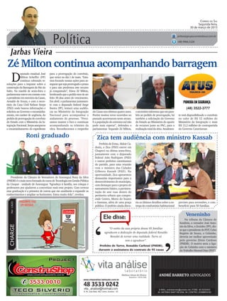 Política
Jarbas Vieira
Correio do Sul
Segunda-feira,
30 de março de 2015
jarbas@grupocorreiodosul.com.br
(48) 9966.5326
CHARGEPor:CAZO
“O sonho da casa própria dessas 95 famílias
agradecem a dedicação do deputado federal Ronaldo
Benedet de tornar uma realidade. Turvo só
tem a agradecer”.
Ele disse:
‘
‘Prefeito de Turvo, Ronaldo Carlessi (PMDB),
durante a assinatura do contrato de 95 casas
Zé Milton continua acompanhando barragem
D
eputado estadual José
Milton Scheffer (PP)
continua cobrando re-
soluções para o impasse sobre a
construção da Barragem do Rio do
Salto. Na manhã de sexta-feira o
parlamentaresteveemcontatocom
opresidenteemexercíciodaCasan,
Arnaldo de Souza, e com o secre-
tário da Casa Civil Nelson Serpa
(PSD) onde buscou informações e
solicitou ao Governo o encaminha-
mento, em caráter de urgência, do
pedidodeprorrogaçãodoconvênio
do Estado com o Ministério da In-
tegraçãoNacional.Serpaassegurou
o encaminhamento do expediente
Prefeito de Ermo, Aldoir Ca-
dorin, o Zica (PSD) esteve em
Chapecó na última sexta-feira,
juntamente com o deputado
federal João Rodrigues (PSD)
e outros prefeitos catarinenses
do partido, para uma reunião
com o ministro das Cidades
Gilberto Kassab (PSD). Na
oportunidade, Zica apresentou
demandas importantes para o
desenvolvimento do município,
com destaque para o projeto de
saneamento básico, a pavimen-
tação de sete ruas dentro do
perímetro urbano que compre-
ende Centro, Morro do Soares
e Santana, além de uma praça
pública. O prefeito ainda discu-
Zica tem audiência com ministro Kassab
(48) 3522-3777
para a prorrogação do convênio,
que vence no dia 1 de maio. “Esta-
mos focando nossas ações para as-
segurarquesejaprorrogadooprazo
e para não perdemos este recurso
já conquistado”, frisou Zé Milton,
lembrandoqueopedidotemdeser
feito 30 dias antes do vencimento.
Em abril, o parlamentar juntamen-
te com o deputado federal Jorge
Boeira (PP), tentará uma audiên-
cia no Ministério da Integração
Nacional para acompanhar o
andamento do processo. “Preci-
samos manter o foco e continuar
acompanhando os trâmites da
obra. Reconhecemos o empenho
da Casan nos últimos quatro anos.
Porém muitos erros ocorridos no
passado acarretaram neste atraso.
E a população do extremo-sul não
pode mais esperar”, defendeu o
parlamentar. Segundo Zé Milton,
Roni graduado
Presidente da Câmara de Vereadores de Araranguá Rony da Silva
(PMDB)éomaisnovoformadodocursodeTecnologiaemGestãoPública
da Unopar - unidade de Araranguá. “Agradeço à família, aos colegas e
professores por ajudarem a concretizar mais esse projeto. Com certeza
essa graduação é a primeira de outras que me auxiliarão a expandir os
conhecimentos e ampliar os horizontes. Estou muito feliz”, revelou.
osecretárioinformouqueempara-
lelo ao pedido de prorrogação, há
também a solicitação do Governo
do Estado ao Ministério do aporte
de recursos junto ao PAC, para a
realizaçãototaldaobra.Atualmen-
Veneninho
Na tribuna da Câmara de
Sombrio, o vereador José Anto-
nio da Silva, o Zezinho (PP), dis-
sequeopresidentedoPDT,Celso
Rogério de Souza, o Celsinho,
deveria ser melhor aproveitado
pelo governo Zênio Cardoso
(PMDB). O motivo seria a liga-
ção de Celsinho com o ministro
do Trabalho Manoel Dias (PDT).
te está disponibilizado o convênio
no valor de R$ 53 milhões do
Ministério da Integração e mais
R$ 13,2 milhões de contrapartida
do Governo Catarinense.
tiu os últimos detalhes sobre a en-
trega do condomínio habitacional
previsto para novembro, e com
benefício para 50 famílias.
www.vitaanalise.lablaudo.com.br
 