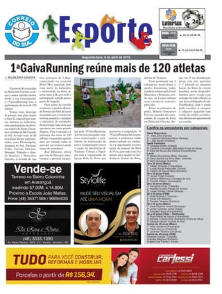 teve percurso de 5,5km,
começando na avenida
Beira Mar seguindo pelo
zona norte do balneário
e retornando na faixa de
areia mais 2,5k, por onde o
participantevoltadaparao
ponto de largada.
Dias antes da corrida
acontecer, o prefeito Ronal-
doPereiradaSilvajáhavia
anunciadoqueoeventocom
certeza passaria a integrar
o calendário de atividades
domunicípio,hajavistaque
apontava ser uma grande
disputa. Com o sucesso e a
presença dos mais de 120
atletas,omunicípioaponta
para ser visitado todos os
anos por um número ainda
maior de corredores.
José Ribamar, atleta
que veio de Brusque, para-
benizou o governo munici-
> BALNEÁRIO GAIVOTA
Ogovernodomunicípio
deBalneárioGaivotareali-
zou a maior corrida rústica
desde a sua emancipação,
a 1ªGaivaRunning teve a
participaçãodemaisde120
atletas.
Tempo bom, domingo
de páscoa, mas para muito
a data foi especial por mar-
car história no balneário,
comparticipantesdediver-
sasregiõesdeSantaCatari-
naetambémdoRioGrande
do Sul. Ao todo mais de 20
município foram represen-
tados, como Florianópolis,
Jaraguá do Sul, Estância
Velha, Canoas, Orleans,
Brusque, Tubarão e claro,
de Sombrio e Balneário
Gaivota. A corrida de rua
Segunda-feira, 6 de abril de 2015
³ 16-41-63-68-78CONCURSO
3.755
QUINA 04/04
³ 11-13-14-27-44-56
CONCURSO
1.692
MEGA SENA
04/04
1ªGaivaRunning reúne mais de 120 atletas
pal pela 1ªGaivaRunning,
quenasuaconcepção,mos-
trou organização e qua-
lidade na elaboração da
prova.Aorganizaçãoestava
a cargo da Secretaria de
Turismo, Cultura e Espor-
tes com a organização da
Igreja Bola de Neve que
Vende-seTerreno no Bairro Coloninha
em Araranguá
medindo 57.00M. x 14.80M.
Próximo a Escola João Matias.
Fone (48) 35371565 / 99594030
gerenciou a competição. “A
1ªGaivaRunningfoisucesso
porque a prefeitura tinha
muita vontade em realizá-
-la e a organização recebeu
ajuda do pessoal da Bola
deNeve,juntandoumaboa
equipe para ajudar no dia”
destacou Zenisio da Rosa,
diretor de Turismo.
Com premiação em 4
categorias masculinas e
quatro femininas, todos
tambémcorriampeloGeral
MasculinoeFeminino,sen-
do que, os Locais tinham
uma categoria somente
para eles.
Entre os primeiros do
geral, Moacir Gonçalves
Pereira, morador da comu-
nidade de Lagoa de Fora
emBalneárioGaivota,che-
gou em 2º na classificação
geral, com isto, garantiu
o 1º colocado na categoria
Local. As fotos do evento
também serão disponibi-
lizadas para venda com
entregaemtodooBrasil,já
quehouvefotógrafosdosite
FocoRadical, onde o atleta
pode escolher a imagem
e adquirir pagando com
cartão de crédito ou boleto,
umdiferencialapresentado
na corrida.
Confira os vencedores por categorias:
Geral Masculino:
1º - Alex Silva (Torres)
2º - Leandro Barbosa (Nova Veneza)
3º - Joel Ascari (Orleans)
Geral Feminino
1º Vanessa Reiter (Indaial)
2º Carolina Conceição (Balneário Arroio do Silva)
3º Aline de Souza dos Santos (Forquilhinha)
Local:
1º Moacir Gonçalves (Baln. Gaivota)
2º Darci Santos da Silva (Baln. Gaivota)
3º Davi Gonzaga (Sombrio)
16 a 25 anos (Masc)
1º Felipe Torquato (Forquilinha)
2º Lucas Souza Fagundes (Torres)
3º Camilo de Souza Neto (Sombrio)
16 a 25 anos (Fem)
1º Janieli Filippi (Indaial)
2º Adriana Bittencourt (Jaraguá do Sul)
3º Pamela Ribeiro (Araranguá)
26 a 35 anos (Masc)
1º Fernando Alves (Tubarão)
2º Rodolfo Acosta (Passo de Torres)
3º Lucas Tomasi ( Nova Veneza)
26 a 35 anos (FEM)
1º Gisel Andrea ( Criciúma )
2º Gizeli Zilli (Meleiro)
3º Daniela Teixeira (Sombrio)
36 a 45 anos (Masc)
1º José Ribamar Arruda (Brusque)
2º Junior Cardoso Junior (Içara)
3º Everaldo Eung (Forquilhinha)
36 a 45 anos (Fem) – Retificado
1º Rosa Maria de Souza (Forquilinha)
2º Adriana Cristina Vitor (Balneário Arroio do Silva)
3º Samara Vanzin (Caxias do Sul)
Acima de 45 anos (Masc)
1º Hildo Santana (Araranguá)
2º Paulo da Luz (Criciúma)
3º Jocemar Teixeira (Criciúma)
Acima de 45 anos (FEM)
Silvestre Grasse (Tubarão)
Graziele Magnus (Sombrio)
Angela Diaz Ferraz ( Torres)
 