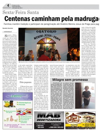 4 Correio do Sul
Segunda-feira,
6 de abril de 2015
Ajoelhada na
porta da Igreja Ma-
triz Nossa Senhora
Mãe dos Homens,
em Araranguá, na
tarde da Sexta-Feira
Santa, dona Otília
Benedet, de 70
anos, rezava sem
se incomodar com
o lugar incômodo.
Para quem crê, a
falta de banco, com
a igreja cheia, não é
desculpa para não
rezar. “Tenho uma
fé imensa em Deus,
e a fé nos cura”,
diz a senhora que
teve que retirar os
dois seios devido
Milagre sem promessa
crianças, assim como Nos-
sa Senhora é simpática
às mães. A dona de casa
Sirlei de Almeida, 42, viu
o filho de 7 anos sofrer de
uma anemia profunda,
com sintomas iniciais de
leucemia.As orações para
Jesus e Maria surtiam
efeito, e o filho hoje é sau-
dável, já com 14 anos. As-
sim como ela, há 29 anos
peregrina até o oratório
a dona de casa Cármen
Lúcia, 52, especialmente
para agradecer pela cura
de um filho doente. Foi
vendo a sogra peregrinar,
que Cármen resolveu ini-
ciar a tradição.
O montador de má-
quinas Osmar Santos,
o popular Moca, 53, ca-
minha até o oratório há
mais de dez anos com a
família,apenas por devo-
ção. "O que Jesus sofreu
na cruz por nós não tem
preço, e a gente caminhar
até aqui é oferecer um
Djonatha Geremias
Centenas caminham pela madrugad
Sexta-Feira Santa
> ARARANGUÁ
Segundo a Bíblia,
fé é "a certeza das
coisas que não se pode
ver" (Hebreus 11:1), e foi
justamentepelaféquepu-
deram ser vistas centenas
de famílias peregrinando
emAraranguá na madru-
gadadaSexta-feiraSanta.
Gente que caminhava até
o Oratório Menino Jesus
de Praga para agradecer
bençãos recebidas. O Cor-
reio do Sul caminhou com
algumas dessas pessoas e
conheceu histórias como
a de Franciele Rosa, que
levou aos pés da imagem
do Menino Jesus o peque-
no Miguel, seu filho de
apenas um ano de idade.
"Eu não podia engravidar,
e ele é o meu milagre",
conta a mãe, que segue
a tradição que está na
família há gerações.
Ainda criança, Edile-
ne Augusto participava
com a mãe todo ano na
procissão. Hoje, aos 45
anos,elacontinuafazendo
a romaria, agora com a
filha Franciele. A fé que
acompanha a família há
gerações garantiu tam-
bém a próxima. Aos 20
anos, Franciele se viu com
um problema no útero
Famílias mantêm tradição e participam de peregrinação até Oratório Menino Jesus de Praga para paga
e não podia engravidar.
Porém, ela e o marido, o
carpinteiro Osni Santana
Júnior, focaram as preces
no Menino Jesus e em
Nossa Senhora Mãe dos
Homens. Após dois anos
de tratamento clínico e
oração, o resultado deu
positivo.
O Menino Jesus, para
os fiéis, tem sido um bom
intercessor nas causas
que envolvem filhos e
³Durante toda a madrugada o pequeno oratório ficou lotado por romeiros que foram pagar ou fazer promessa
pouco do nosso tempo, do
nosso corpo, para mos-
trar que somos gratos
a Ele", comenta Moca.
A maioria das família
eramde Araranguá e de
BalneárioArroio do Silva,
mashouvetambémquem
se programou com oito
horas de antecedência
para uma caminhada que
começou em Turvo.
A tradição da cami-
nhada ao oratório come-
çou em 1980, quando o
local era ainda mais dis-
creto, à beira da estrada
geral que leva ao Morro
dos Conventos. Segundo
o escritor e pesquisador
religioso Vâner Luiz Ba-
tista de Carvalho, o Vani-
nho, a devoção ao Menino
Jesus de Praga foi trazida
à cidade por um homem
chamado EveraldoApolo-
nio Remor Berti em 1975.
Neste ano, Vaninho
levou uma imagem que
veio da Itália, por enco-
menda, para ocupar um
local de destaque no ora-
tório. O Bambino Jesus
fica em um altar lateral,
diante de um fundo preto,
para acesso da comunida-
de. Já a imagem anterior
será retirada para uma
restauração e depois re-
tornará ao oratório.Apri-
meira imagem que o ora-
tório recebeu foi roubada
e quebrada por vândalos
anos atrás e precisou ser
substituída. Ao lado do
oratório, há um cruzeiro
de velas, onde os fiéis as
acendem em homenagem
ao Menino Jesus.
Pelos pequenos ao câncer. Venceu
a doença sem der-
ramar uma lágrima
sequer, e sem ape-
lar para promessas.
“Sempre acreditei
que se Nossa Se-
nhora Mãe dos
Homens achasse
que eu merecia, me
protegeria sem que
eu prometesse algo
em troca”, conta.
Portanto, se prostar
de joelhos a porta
da igreja foi apenas
mais um ato de fé
para dona Otília,
tão comum quan-
to conversar com
Deus em oração.
 