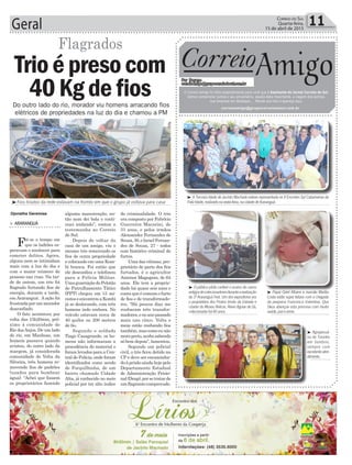 Geral 11Correio do Sul
Quarta-feira,
15 de abril de 2015
Do outro lado do rio, morador viu homens arracando fios
elétricos de propriedades na luz do dia e chamou a PM
³Fios tirados da rede estavam na Kombi em que o grupo já voltava para casa
Djonatha Geremias
> ARARANGUÁ
Foi-se o tempo em
que os ladrões es-
peravam o anoitecer para
cometer delitos. Agora,
alguns nem se intimidam
mais com a luz do dia e
com o maior número de
pessoas nas ruas. Na tar-
de de ontem, um trio foi
flagrado furtando fios de
energia, durante a tarde,
em Araranguá. A ação foi
frustradaporummorador
desconfiado.
O fato aconteceu por
volta das 15h20min, pró-
ximo à comunidade de
Rio dosAnjos. De um lado
do rio, em Manhoso, um
homem passava quando
avistou, do outro lado da
margem, já considerada
comunidade de Volta da
Silveira, três homens re-
movendo fios de padrões
(usados para bombear
água). “Achei que fossem
os proprietários fazendo
Trioépreso com
40Kgde fios
alguma manutenção, en-
tão nem dei bola e conti-
nuei andando”, contou a
testemunha ao Correio
do Sul.
Depois de voltar da
casa de um amigo, viu o
mesmo trio removendo os
fios de outra propriedade
e colocando em uma Kom-
bi branca. Foi então que
ele desconfiou e telefonou
para a Polícia Militar.
UmaguarniçãodoPelotão
de Patrulhamento Tático
(PPT) chegou em 15 mi-
nutoseencontrouaKombi
já se deslocando, com três
homens indo embora. No
veículo estavam cerca de
40 quilos ou 200 metros
de fio.
Segundo o soldado
Tiago Casagrande, os ho-
mens não informaram a
procedência do material e
foram levados para a Cen-
tral de Polícia, onde foram
identificados como sendo
de Forquilhinha, de um
bairro chamado Cidade
Alta, já conhecido no meio
policial por ter alto índice
Flagrados
de criminalidade. O trio
era composto por Fabrício
Guerreira Macarini, de
31 anos, e pelos irmãos
Alexsander Fernandes de
Souza,30,eIsraelFernan-
des de Souza, 27 - todos
com histórico criminal de
furtos.
Umadasvítimas,pro-
prietário de parte dos fios
furtados, é o agricultor
Antenor Magagnin, de 64
anos. Ele tem a proprie-
dade há quase seis anos e
conta que é comum o furto
de fios e de transformado-
res. “Há poucos dias me
roubaram três transfor-
madores,enoanopassado
mais uns cinco. Volta e
meia estão roubando fios
também,mascomoeunão
moroperto,acabosabendo
só bem depois”, lamentou.
Segundo um policial
civil, o trio ficou detido na
CP e deve ser encaminha-
doàprisãoaindahojepelo
Departamento Estadual
de Administração Prisio-
nal(Deap),porsetratarde
umflagrantecomprovado.
³ A Terceira Idade de Jacinto Machado esteve representada no II Encontro Sul Catarinense da
FelizIdade,realizadonasexta-feira,nacidadedeAraranguá.
³ Papai Oziel Albano e mamãe Marília
Costa estão super felizes com a chegada
da pequena Francesca Valentina. Que
Deus abençoe esta princesa com muita
saúde,pazeamor.
³ Agropecuá-
ria do Toninho
em Sombrio,
sempre com
excelenteaten-
dimento.
³ O público pôde conferir o acervo de carros
antigosdecolecionadoresdurantearealização
da 3ª Araranguá Fest. Um dos expositores era
o proprietário dos Postos Irmão da Estrada e
criador do Museu Relicar, Alveri Aguiar de Sá,
colecionadorhá40anos.
Correio
Por Dayane
correioamigo@grupocorreiodosul.com.br
O Correio Amigo foi feito especialmente para você que é Assinante do Jornal Correio do Sul.
Vamos comemorar juntos o seu aniversário, aquela data importante, a viagem dos sonhos,
sua empresa em destaque... Mande sua foto e apareça aqui.
correioamigo@grupocorreiodosul.com.br
Amigo
 