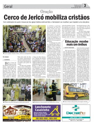se mobiliza e participa
ativamente do Cerco de
Jericó. Casais com crian-
ças, idosos, alguns deles
entrando na igreja apoia-
dos em andador, e jovens
fazem parte dos rituais.
Na missa de terça-feira, o
Corpo de Bombeiros e os
profissionais da Saúde de
Sombrio tiveram papel de
destaque.
A celebração da tarde
de segunda-feira ficou a
cargodocapelãodaPolícia
Militar e teve a seguran-
ça pública como tema. O
tenente-coronel Valdemar
Groh entusiasmou os fiéis
com suas orações, cantos
e ensinamentos. Muitos
policiais militares da 2ª
Companhia de Sombrio
tambémestiverampresen-
tes a missa que teve ainda
a participação do prefeito
ZênioCardoso,doviceVal-
mirDaminelli,integrantes
do Conselho de Segurança
(Conseg) e alunos do Pro-
grama Educacional de
Resistência as Drogas e a
Violência (Proerd).
O IV Cerco de Jericó
se encerra com missa es-
pecialàs20horasdestesá-
bado,quandoasmuralhas
Geral 3Correio do Sul
Quinta-feira,
16 de abril de 2015
e Gilson da Silva Pereira,
teve a bênção das fitinhas
de compromisso e a entro-
nizaçãodeArcadaAliança.
AMissadaMisericórdiafoi
celebradapelopadreCésar
Budny e a Missa Pelas
Famílias trouxe mais uma
vez a Sombrio o seu filho,
padre AntônioVander.Ou-
tro sombriense presidiu o
DiadaPenitência,queteve
missa com o padre Pedro
Bauer da Cunha.
Acomunidadetambém
Terão sido então oito dias
de oração, praticamente
duranteas24horasdodia,
sob o lema ‘Derrubando as
muralhas pelo poder da
oração’.
Os fieis que acompa-
nham várias celebrações,
encontramsemprealguma
novidade, a começar pelos
padres, que têm se reveza-
do, algumas deles vindos
de outras paróquias.Apri-
meira missa, coordenada
pelospadresDanielPagani
> SOMBRIO
Desde a missa de
abertura,nanoite
de sábado, do IV Cerco de
Jericó, a Igreja Matriz de
Sombrio fica lotada qua-
tro vezes por dia: as 3h,
6h30min, 15h e 20horas.
Essa sequência de cele-
brações se repete todos os
dias e encerra somente
neste sábado, às 20horas.
Com celebração de quatro missas por dia, Igreja Católica estimula fieis a ‘derrubarem as muralhas’ que impedem uma vida plena
³Com a igreja sempre cheia, católicos acompanham missas diárias do Cerco
³Padres de outras paróquias estão participando ³Bombeiros e funcionários da Saúde vão a missa
Da redação
Cerco de Jericó mobiliza cristãos
Oração
³Novo ônibus está pronto para pegar estrada
> JACINTO MACHADO
Não é por acaso que o
setor de educação do Go-
verno do Município de Ja-
cinto Machado vem sendo
agraciada com premiações
em nível nacional, pelos
projetos que realiza no
âmbito pedagógico e na
qualidade de ensino aos
mais de 1800 alunos da
rede municipal de ensino.
Já está em exposição em
frente ao prédio da pre-
feitura um novo ônibus
escolar modelo Volksbus
15-190 com capacidade
para transportar 42 anos.
Oveículoquefazparte
do Projeto Caminhos da
Escola, foi adquirido atra-
vés de emenda parlamen-
tar do deputado federal e
professorPedroUczai,que
de acordo com o secretário
de Educação Valmir Pos-
Educação recebe
maisumônibus
samaitemsidoumgrande
parceiro de Jacinto Ma-
chado,atravésdeconvênio
com o Fundo Nacional de
Desenvolvimento da Edu-
cação do governo federal.
“Nossa educação vive um
momento ímpar na sua
história, primeiro pela va-
lorização do professor, que
emjaneirorecebeu13%de
aumento e segundo pela
valorização dos alunos
que são atendidos pelo
transporte escolar. Este
é o 6º ônibus escolar 0km
que o governo adquire em
seis anos de mandato”,
afirma Valmir. O secretá-
rio também ressalta que
enquanto outros municí-
pios estão decidindo sobre
o transporte gratuito para
alunos do ensino médio e
universitário, Jacinto Ma-
chado já vem oferecendo
este benefício.
serão derrubadas.Ametá-
fora significa que cada um
deve derrubar as amarras
queoimpedemdeteruma
vida mais plena e feliz,
mas a muralha também
vaicairliteralmente.Uma
espéciedemuroprovisório
erguido atrás do altar é
derrubado durante a últi-
ma celebração. É o fim do
cerco das coisas negativas
aos católicos.
As fotos desta repor-
tagem são do estúdio Pho-
to Status, editadas no
site da Paróquia Santo
Antônio de Pádua.
 