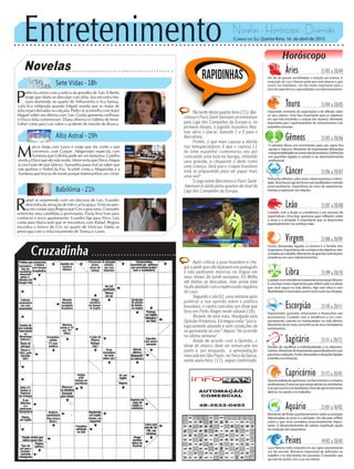 Entretenimento Novelas - Horóscopo - Diversão
Cruzadinha
Novelas
Sete Vidas -18h
Alto Astral -19h
Babilônia -21h
M
arcos briga com Laura e exige que ela conte o que
conversou com Caíque. Afeganistão especula com
Azeitona que Cidinha pode ser um fantasma. Castilho
revela a Dirce que ele está morto. Meire evita que Dirce chegue
à conclusão de que faleceu. Samantha passa mal ao saber que
não ganhou o Nobel da Paz. Scarlett conta a Afeganistão e a
Azeitona que trocou de nome porque testemunhou um crime.
P
edro fica tenso com a notícia da gravidez de Taís. Eriberto
exige que Marta se desculpe com Júlia. Iara encontra Ma-
riana dormindo no quarto de Arthurzinho e fica furiosa.
Laila fica indignada quando Edgard manda que as malas de
Júlia sejam deixadas na calçada. Pedro se aconselha com João/
Miguel sobre seu dilema com Taís. Guida apresenta melhoras
e Elisa e Júlia comemoram. Diana observa os hábitos de Irene.
Esther conta para Luís sobre o acidente de trânsito de Branca.
R
afael se surpreende com um discurso de Laís. Evandro
desconfia da armação de Inês e acha graça. Vinícius pen-
sa em contar para Regina que Cris o procurou. Consuelo
entrevista uma candidata à governanta. Paula leva Ivan para
conhecer o novo apartamento. Evandro liga para Alice. Laís
conta para Maria José que se encontrou com Rafael. Regina
encontra o brinco de Cris no quarto de Vinícius. Estela se
preocupa com o relacionamento de Teresa e Lauro.
Rapidinhas
Correio do Sul Quinta-feira, 16 de abril de 2015
Áries 21/03 a 20/04
Um dia de grande sensibilidade e intuição aos arianos. A
conjunção de Lua e Netuno pede que você observe o que
ocorre nos bastidores. Um dia muito importante para a
troca de experiências e aprendizados nos relacionamentos.
Leão 21/07 a 20/08
Sagitário 21/11 a 20/12
Desafio de equilibrar a individualidade e os relaciona-
mentos.Momentodeimportantesaprendizadosemsuas
parceriaserelações.Fortesdemandasesituaçõesligadas
àfamíliaeasemoções.
Gêmeos 21/05 a 20/06
O planeta Vênus em movimento pelo seu signo fica
oposto a Saturno. Momento de importantes demandas
eresponsabilidadesemseusrelacionamentos.Definições
em questões ligadas à carreira e ao desenvolvimento
profissional.
Libra 21/09 a 20/10
Cuidadocomatendênciaàrepressãoemocional,libriano.
Éumafasemuitoimportantepararefletirsobreosideais
que você segue na vida afetiva. Agir com ética e com
flexibilidadeénecessário,assimcomoouvirsuaintuição.
Aquário 21/01 a 18/02
Momentodefortesquestionamentossobreasenergias
relacionadas ao amor e a amizade. Um dia para refletir
sobre o que você considera emocionalmente impor-
tante. O desenvolvimento de valores espirituais ajuda
na evolução dos aquarianos.
Touro 21/04 a 20/05
Importante momento de negociações e de reflexão sobre
os seus valores. Uma fase importante para os objetivos
em que está envolvido o coração dos taurinos. Momento
importante para o aprimoramento de conhecimentos e de
propósitos pessoais.
Virgem 21/08a20/09
Fortes demandas ligadas à carreira e a família dos
virginianos.Importânciadecontatosedeobjetivosrela-
cionadosaotrabalho.Momentodegrandessolicitações
empáticas em seus relacionamentos.
Capricórnio 21/12 a 20/01
Oportunidadedeaprimorarconhecimentosecontatos
profissionais.Éprecisoqueestejaatentoàsentrelinhas
eaoqueocorrenosbastidores.Horadeaprimoramento
afetivo, na saúde e no trabalho.
Câncer 21/06 a 20/07
Profundas reflexões sobre amor, relacionamentos e intimi-
dade.Devebuscaragirdeformamaisequilibradaecentrada
emocionalmente. Importância da troca de experiências
mentais e espirituais nas relações.
Escorpião 21/10 a 20/11
Importantes questões emocionais e financeiras aos
escorpianos. Cuidado com a tendência a um com-
portamento carente ou manipulador na vida afetiva.
Momento de ter mais consciência de seus verdadeiros
sentimentos.
Peixes 19/02 a 20/03
Lua e Netuno estão conjuntos em seu signo caracterizando
um dia sensível. Momento importante de definições no
trabalho e na vida familiar dos piscianos. É necessário que
aja mais de acordo com a sua voz interior.
Horóscopo
Cuidado com a ilusão e a tendência a um excesso de
expectativas. Uma fase oportuna para reflexões sobre
o amor e a amizade. É importante que se desenvolva
espiritualmenteeseconheçamais.
Na tarde desta quarta-feira (15), Bar-
celona e Paris Saint-Germain se enfrentam
pela Liga dos Campeões da Europa e, no
primeiro tempo, o jogador brasileiro Ney-
mar abriu o placar, fazendo 1 a 0 para o
Barcelona.
Porém, o que mais causou a dúvida
nos telespectadores é que o camisa 11
do time espanhol comemorou seu gol
colocando uma bola na barriga, imitando
uma grávida, e chupando o dedo como
uma criança. Será que o craque brasileiro
está se preparando para ser papai mais
uma vez?
O jogo entre Barcelona e Paris Saint-
-Germain é válido pelas quartas-de-final da
Liga dos Campeões da Europa.
Após criticar o povo brasileiro e che-
gar a pedir que não falassem em português
e não pedissem músicas na língua em
seus shows da turnê europeia, Ed Motta
até tentou se desculpar, mas ainda está
muito abalado com a repercussão negativa
do caso.
Segundo o site G1, uma semana após
publicar a sua opinião sobre o público
brasileiro, o cantor cancelou um show que
faria em Porto Alegre neste sábado (18).
Através de uma nota, divulgada pela
Opinião Produtora, Ed alegou estar “psico-
logicamente abalado e sem condições de
se apresentar ao vivo” depois “do ocorrido
na última semana”.
Ainda de acordo com a Opinião, o
show do músico deve ser remarcado em
junho e, por enquanto, a apresentação
marcada em São Paulo, no Terra da Garoa,
nesta sexta-feira (17), segue confirmado.
 