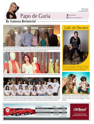 Raquel Mayer Gomes esteve recentemente na Minas Trend buscando inspirações para sua
marca Inove. Vem coisa linda por aí...
Look da Semana
Bruna Gonçalves Valeriano Pereira
divando essa semana no "7 looks, 7 days"
do papodeguria. Vem pro blog espiar!
Grêmio Fronteira apresentou na última semana o casal patrono do Baile de Debutantes desse
ano. Prezalino e Viviane Felisbino estarão apadrinhando as meninas que serão apresentadas à
sociedade numa noite de muito glamour no Clube mais badalado da região.
O Colégio Murialdo estará realizando no próximo dia 25 de abril um Jantar Dançante com Musical
Mashê, no Grêmio Fronteira. Os ingressos podem ser adquiridos no valor de R$ 65 na tesouraria
da escola. A organização do jantar está a cargo da comissão de professores do sessentenário.
Já estamos em clima de Dia das Mães e apre-
sentamos esse click lindo da Maria Isadora e
Chaiane Alano feito pelo fotógrafo Jesiel
Oening.
Papo de Guria
By Vanessa Bertoncini
Correio do Sul
Quinta-feira,
16 de Abril de 2015
@papodeguria
facebook.com/papodeguria
Papo de Guria
By Vanessa Bertoncini
Correio do Sul
Quinta-feira,
16 de abril de 2015
@papodeguria
facebook.com/papodeguria
 