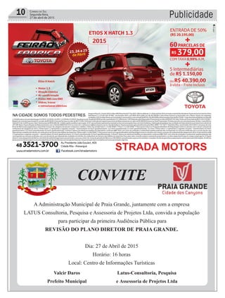 Publicidade10 Correio do Sul
Segunda-feira,
27 de abril de 2015
AAdministração Municipal de Praia Grande, juntamente com a empresa
LATUS Consultoria, Pesquisa e Assessoria de Projetos Ltda, convida a população
para participar da primeira Audiência Pública para
REVISÃO DO PLANO DIRETOR DE PRAIA GRANDE.
Dia: 27 de Abril de 2015
Horário: 16 horas
Local: Centro de Informações Turísticas
CONVITE
Valcir Daros
Prefeito Municipal
Latus-Consultoria, Pesquisa
e Assessoria de Projetos Ltda
 