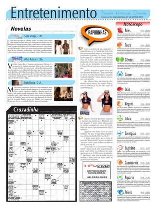 Entretenimento Novelas - Horóscopo - Diversão
Cruzadinha
Novelas
Sete Vidas -18h
Alto Astral -19h
Babilônia -21h
V
icente, Laura, Bia e Gustavo pressionam Adriana e a
acusam de ter matado seus pais. Marcos diz a Sueli que
Úrsula morrerá em breve com a dose do medicamento
que ele aplicou nela. Maria Inês descobre que Úrsula comprou
parte da clínica de Celso. Samantha e Pepito são selecionados
para dançar funk no programa de Ana Maria Braga. Adriana
contrata um fotógrafo para registrar Scarlett e Ricardo juntos.
Marcos demite Israel e Itália.
L
ígia tenta se explicar a Pedro. Isabel fala para Lauro exigir
que Miguel se desculpe com todos os envolvidos em sua
história. Miguel procura Lígia, mas Irene o manda embora.
Durval sugere a Marlene que considere processar o pai bioló-
gico de Bernardo. Esther tem uma conversa séria com Miguel.
Júlia dá um ultimato a Bernardo. Laila fica irritada quando
Esther anuncia que esteve com Miguel. Júlia e Pedro discutem.
M
urilo tenta convencer Vinicius a não entregá-lo para
a polícia. Murilo ofende Regina e os irmãos brigam.
Paula chama a polícia e Murilo é levado para a de-
legacia. Inês pede um adiantamento para Beatriz e decora a
senha do cofre. Helô cuida de Alice e ela diz que vai trabalhar
no bar de Cadelão para provar que não depende de Murilo
nem de Evandro. Beatriz pensa em Diogo. Ivan repreende
Diogo por ele ter convidado Beatriz para seu noivado.
Rapidinhas
Correio do Sul Segunda-feira, 27 de abril de 2015
Áries 21/03 a 20/04
Um belo domingo de energia confiante e positiva aos
arianos. Questões envolvendo crianças, filhos e amor estão
enfatizadas. Um dia que valoriza o contato com a cultura, a
educação e o diálogo, ariano.
Leão 21/07 a 20/08
Sagitário 21/11 a 20/12
Júpiter, o seu planeta regente, está conjunto à Lua, sa-
gitariano. Um dia para confiar mais nos sinais sábios do
Universo,sagitariano.Momentoimportanteparaestudos,
conhecimentosequestõesligadasàjustiça.
Gêmeos 21/05 a 20/06
Um dia que favorece o diálogo, os contatos e passeios,
geminiano. Uma bela oportunidade de aprender impor-
tantesliçõesemocionais.Éhoradeampliaroshorizontes
damente,geminiano.
Libra 21/09 a 20/10
Um belo domingo para estar com os amigos e para pro-
gramas sociais e culturais. É hora de contar com apoios
importantesaosseusprojetos.Olheparaofuturoeesteja
atento à intuição e aos insights.
Aquário 21/01 a 18/02
Odomingovalorizaosrelacionamentoseparceriasdos
aquarianos. Um momento em que você tem muito a
aprender e a compartilhar com as pessoas. O contato
com pessoas de outras nacionalidades está favorecido
neste período.
Touro 21/04 a 20/05
Umbelodiaparavocêsergratoàsbênçãosfamiliareseemo-
cionais, taurino. Momento importante para confiar mais na
suaintuiçãoesensibilidade.Estátendoumanovaperspectiva
em relação a questões que envolvem casa e família.
Virgem 21/08a20/09
Um dia de belas reflexões espirituais aos virginianos.
É um momento importante de conexão com a fé e de
autoconhecimento. Leituras e reflexões podem ser um
elemento poderoso à sua evolução.
Capricórnio 21/12 a 20/01
Um momento de ressignificação do seu poder e finan-
ças, capricorniano. Momento de importantes transfor-
mações, em que você tem ganho com finalizações.
Uma fase oportuna para compreender o que precisa
ser eliminado e curado.
Câncer 21/06 a 20/07
Um momento interessante para as finanças e os talentos
doscancerianos.Éhoradeconfiarmaisnassuashabilidades
criativas. O momento favorece as finanças, a valorização e
o reconhecimento.
Escorpião 21/10 a 20/11
Confienasuacapacidadederealizaçãoedeprogresso
profissional. Pode haver oportunidades para você am-
pliar o seu raio de atuação. Conhecimentos e viagens
ajudam na evolução da carreira.
Peixes 19/02 a 20/03
Desenvolva as suas potencialidades criativas, pisciano. É um
momento que favorece questões ligadas à qualidade de
vida,saúdeeaotrabalho.Expresseosseustalentoscommais
confiança e terá resultados interessantes.
Horóscopo
Neste domingo temos uma bela conjunção entre Lua e
Júpiteremseusigno,leonino.Éhoradeagircomgenero-
sidadeedeacordocomseussentimentosmaisautênticos.
Poderá ser beneficiado em situações que ampliam seus
horizontes.
Com o sucesso de seu programa o
Super Fitness, na Tv Cidade Net, Fabi Frota
temsidorequisitadaparasasmaisdiversas
campanhas e desfiles. Os últimos 15 dias
foram intensos e, além de cuidar do filho
Enzo, de 8 anos, todos os dias grava seu
programa Fitness duas vezes por semana
e uma vez por semana no Sbt o programa
A Praça é Nossa onde tem um personagem
fixo.
Porém, engana-se quem acha que
Fabireclamadetudoisso.“Estátudomuito
no início, mas tem sido produtivo, eu gosto
muito de trabalhar”, disse sobre o sucesso
que vem fazendo.
Nos últimos dias, ela ainda fez dois
desfiles para marcas de roupas fitness,
marcou presença vip em três lojas de
suplementação.
David e Victoria Beckham visitaram
a mansão que pertenceu a Madonna, em
Los Angeles. E estáo muito interessados
no imóvel, avaliado em cerca de 18 mi-
lhões de euros (aproximadamente R$58
milhões).
Segundo uma fonte disse ao jornal
britânico The Sun, “O lugar é tão magnífico
que não é uma tarefa difícil vendê-la”.
A fonte ainda disse que a visita do
casal foi “descontraída” e que o ex-jogador
“piscava o olho” para Victoria durante po
que ficaram por lá.
“Era como se já estivessem imagi-
nando o futuro por lá. Eles se apaixonaram
pela casa”.Entre os atributos da casa,
destacam-se os 5.800 metros quadrados,
15 banheiros, uma sala de jantar de dois
andares e duas salas de estar, além de
quartos para hóspedes.
 