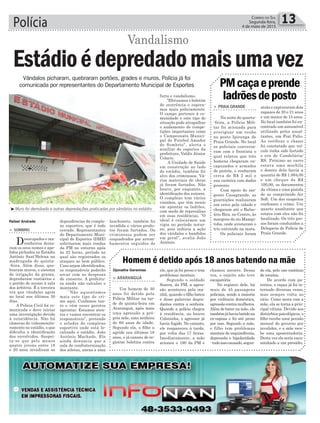 Polícia 13Correio do Sul
Segunda-feira,
4 de maio de 2015
Rafael Andrade
³Muro foi derrubado e outras depredações praticadas por vândalos no estádio
Vândalos picharam, quebraram portões, grades e muros. Polícia já foi
comunicada por representantes do Departamento Municipal de Esportes
Vandalismo
Estádioédepredadomaisumavez
Djonatha Geremias
> SOMBRIO
Desocupados e ma-
conheiros deixa-
ram os seus nomes e ape-
lidos pichados no Estádio
Antônio Sant’Helena na
madrugada de quinta-
-feira. Além disso, que-
braram muros, o sistema
de irrigação da grama,
depredaram vestiários e
o portão de acesso à sala
dos árbitros. É a terceira
vez que vândalos agem
no local nos últimos 30
dias.
A Polícia Civil foi co-
municada e deve iniciar
uma investigação devido
à reincidência. Não há
câmeras de videomonito-
ramento no estádio, o que
dificulta a identificação
dos envolvidos. Suspei-
ta-se que pelo menos
quatro jovens entre 18
e 20 anos invadiram as
dependências do comple-
xo esportivo, que é todo
cercado. Representantes
do Departamento Muni-
cipal de Esportes (DME)
solicitaram mais rondas
da PM no entorno após
às 22 horas, período no
qual são registrados os
ataques ao bem público.
Caso sejam identificados,
os responsáveis poderão
arcar com as despesas
de conserto. A prefeitu-
ra ainda não calculou o
montante.
´´Não aquentamos
mais este tipo de cri-
me aqui. Cuidamos tan-
to e vêm esses garotos
aprontar. Estamos aten-
tos e vamos encontrar os
responsáveis”, pretende
o zelador do complexo
esportivo onde está lo-
calizado o estádio, João
Antônio Machado. Ele
ainda denuncia que a
sala de confraternização
dos atletas, anexa a uma
lanchonete, também foi
invadida e vários produ-
tos foram furtados. Os
criminosos podem ser
enquadrados por arrom-
bamentos seguidos de
> PRAIA GRANDE
Na noite de quarta-
-feira, a Polícia Mili-
tar foi acionada para
averiguar um roubo
no posto Ipiranga de
Praia Grande. No local
os policiais conversa-
ram com o frentista o
qual relatou que três
homens chegaram en-
capuzados e armados
de pistola, e roubaram
cerca de R$ 2 mil e
sua carteira com dados
pessoais.
Com apoio do sar-
gento Casagrande, as
guarnições realizaram
um cerco pela cidade e
chegaram até o Balne-
ário Bira, no Centro, às
margens do rio Mampi-
tuba, onde avistaram o
trio entrando na mata.
Os policiais foram
PMcaçaeprende
ladrõesdeposto
atrás e capturaram dois
rapazes de 20 e 21 anos
e um menor de 15 anos.
No local também foi en-
contrado um automóvel
utilizado pelos assal-
tantes, um Fiat Palio.
Ao verificar o chassi
foi constatado que veí-
culo tinha sido furtado
e era de Candelária/
RS. Próximo ao carro
estava uma mochila
e dentro dela havia a
quantia de R$ 1.884,00
e um cheque de R$
100,00, os documentos
da vítima e uma pistola
de ar comprimido Air
Soft. Um dos suspeitos
confessou o crime. Um
quarto assaltante que
estava com eles não foi
localizado. Os três pre-
sos foram conduzidos a
Delegacia de Polícia de
Praia Grande.
> ARARANGUÁ
Um homem de 30
anos foi detido pela
Polícia Militar na tar-
de de quinta-feira em
Araranguá, após mais
uma agressão a pró-
pria mãe, uma senhora
de 60 anos de idade.
Segundo ela, o filho a
agride nos últimos 18
anos, e já cansou de re-
gistrar boletins contra
Homem é detido após 18 anos batendo na mãe
ele, que já foi preso e tem
problemas mentais.
Segundo o soldado
Soares, da PM, a agres-
são aconteceu pela ma-
nhã, quando o filho bateu
e disse palavras degra-
dantes contra a senhora.
Quando a polícia chegou
à residência, no bairro
Coloninha, o agressor já
havia fugido. No entanto,
ele reapareceu à tarde,
por volta das 17 horas.
Imediatamente, a mãe
acionou o 190 da PM e
chamou socorro. Dessa
vez, o sujeito não teve
escapatória.
No registro dele, há
mais de 45 passagens
policiais, sendo a maioria
por violência doméstica,
agressãocontramulheres.
Além de bater na mãe, ele
tambémjáhaviabatidona
ex-esposa e foi até preso
por isso. Segundo a mãe,
o filho tem problemas
mentais de esquizofrenia,
depressão e bipolaridade
-tudoissocausado,segun-
do ela, pelo uso contínuo
de cocaína.
De acordo com pa-
rentes, o rapaz já foi in-
ternado diversas vezes,
mas sempre volta ao
vício. Como mora com a
mãe, ela se torna a prin-
cipal vítima. Devido aos
distúrbios psicológicos, o
filho recebe uma pensão
mensal do governo por
invalidez, e a mãe rece-
be uma aposentadoria.
Desta vez ele seria enca-
minhado a um presídio.
furto e vandalismo.
’’Efetuamos o boletim
de ocorrência e espera-
mos mais policiamento.
O campo pertence à co-
munidade e este tipo de
situação pode atrapalhar
o andamento de compe-
tições importantes como
o Campeonato Munici-
pal de Futebol Amador
de Sombrio”, alerta o
auxiliar de esportes da
prefeitura, Valdir Júnior
Colaris.
A Unidade de Saúde
em construção ao lado
do estádio, também foi
alvo dos criminosos. Vá-
rios materiais de obras
já foram furtados. Não
houve, por enquanto, a
identificação dos autores.
O complexo tem vários
vizinhos, que têm receio
em apontar os ladrões,
com medo de represálias
em suas residências. ’’O
ideal é colocarmos um
vigia no período notur-
no, pois inibiria a ação
dos vândalos e bandidos
em geral”, avalia João
Antônio.
 
