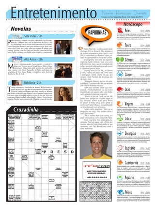Entretenimento Novelas - Horóscopo - Diversão
Cruzadinha
Novelas
Sete Vidas -18h
Alto Astral -19h
Babilônia -21h
M
arcos é desmascarado. Laura perde o controle e
briga com Marcos, que é levado preso. Itália e César
conversam. Afeganistão pede a união de sua família
para o jantar com Dirce. Samantha e Pepito participam do
programa de Ana Maria Braga e competem pelo título de
Rainha ou Rei do funk.
P
edro termina o namoro com Júlia e desabafa com Vicente.
Irene diz a Miguel para não se aproximar de Lígia. Laila
fica indignada com o fim do romance entre Júlia e Pedro.
Durval provoca Bernardo sem que Marlene ouça. Irene con-
versa com Carlos, seu chefe, sobre seu projeto de adotar uma
criança. Vicente exige de Lígia seus direitos como pai de Joa-
quim. Esther conversa com Isabel sobre Miguel e a surpreende.
T
eresa consegue a liberdade de Beatriz. Rafael tenta se
explicar para Laís, que decide permanecer afastada dele.
Vinícius conta para Regina que Inês mentiu ao afirmar
que Beatriz matou seu pai. Regina vai ao hospital e pressiona
Inês para saber a verdade sobre a morte de seu pai. Vinícius
conta para Olga a verdade sobre Murilo. Estela e Teresa fazem
as pazes. Beatriz reencontra a mãe. Olga vai à casa de Murilo.
Rapidinhas
Correio do Sul Segunda-feira, 4 de maio de 2015
Áries 21/03 a 20/04
O desafio entre apego e desapego caracteriza o domingo
dos arianos. É um momento em que deve refletir o que
quer manter e o que precisa transformar. Questões afetivas
e materiais estão evidenciadas neste momento.
Leão 21/07 a 20/08
Sagitário 21/11 a 20/12
Trabalhoesaúdesãotemasmuitoimportantesnestemo-
mentoaossagitarianos.Énecessáriodefinirprioridadese
estarabertoaodiálogo.Responsabilidadesnaexpressão
dosabersãomuitosignifcativasatualmente.
Gêmeos 21/05 a 20/06
É preciso agir com maturidade e responsabilidade em
relação aos conhecimentos. Momento importante para
o estabelecimento de novos propósitos ligados ao de-
senvolvimentomental.Umdiamuitosignificativoparaa
saúdedosgeminianos.
Libra 21/09 a 20/10
Finanças e emoções são temas evidenciados neste
domingo aos librianos. É um momento de definição
de prioridades e do que é valioso para você. Cuidado
com a tendência à atitudes controladoras, apegadas e
possessivas.
Aquário 21/01 a 18/02
Momentoquepedeequilíbrioentreasdemandasindivi-
duaiseasrelacionadasàcarreira.Reflitasobreoquequer
estruturar e o que precisa modificar. Momento de con-
versarsobretemasdelicadosemseusrelacionamentos.
Touro 21/04 a 20/05
OSolemseusignoeaLuanosignoopostocaracterizamum
momentointensoaostaurinos.Éumafaseimportanteparao
desenvolvimentodesuaindividualidadeeequilíbrioemocio-
nal.Importantesdemandasenvolvendoosrelacionamentos
e questões financeiras.
Virgem 21/08a20/09
Um importante momento para o desenvolvimento
mental e profissional dos virginianos. É hora de refletir
sobre as responsabilidades que lhe cabe exercer. Uma
fase muito importante para perceber a necessidade
de desapego.
Capricórnio 21/12 a 20/01
Muito cuidado com a tendência à teimosia e a dificul-
dade de mudar. É um momento em que você deve
aprimorarseusconhecimentosetalentos.ALuaemEs-
corpião pede que aja de uma forma mais desapegada.
Câncer 21/06 a 20/07
Excelentemomentoparaoaprimoramentomental,estudos
eleituras.Odesenvolvimentonotrabalhodependedeuma
expressão positiva de seus conhecimentos. Momento que
enfatiza questões importantes no amor e na amizade.
Escorpião 21/10 a 20/11
ALuaestáemseusignoeoSolnosignoopostoaoseu,
escorpiano.Ummomentomuitoimportantedereestru-
turaçõesemseusrelacionamentos.Éprecisodistinguir
o que será mantido e o que vai ser transformado.
Peixes 19/02 a 20/03
Fortesdemandasprofissionaisefamiliarescaracterizamomo-
mentodospiscianos.Éumaoportunidadederefletirsobreo
quevocêtemconcretizadoematerializado.Aespiritualidade
e a interiorização são ferramentas ao seu desenvolvimento.
Horóscopo
Momentoquepedemaiorequilíbrioentreasdemandas
pessoaiseprofissionais.Éhoradeperceberasmudanças
internasquevemocorrendocomvocê.Foquenoquequer
realizarprofissionalmente,leonino.
Fábio Porchat é o entrevistado deste
domingo (03) no Show do Kibe, programa
de humor apresentado pelo canal a cabo
TBS, e comandado por Antonio Tabet, par-
ceiro do comediante no Porta dos Fundos.
O programa funciona da seguinte
maneira: Tabet conduz o que seria uma
pré-entrevista, mas o que o convidado não
sabe é que tudo está sendo gravado e esse
é o material que vai ao ar.
O blog Notícias da TV, de Daniel
Castro, contou um pouco de como rolou
o bate papo. Sobre a fama de gay, que
sempre ronda Porchat, ele disse que não
dá muita bola.
“Enquanto falarem que eu sou gay,
tudo bem. O problema é o dia que falarem
que o Fábio molesta crianças”.
Além dos rumores sobre sua sexu-
alidade, Porchat também viu seu nome
envolvido em um suposto affair com Anitta,
outro assunto tratado no programa.
“Esse é o tipo de coisa que eu não
posso falar, porque se a Anitta negar eu
fico péssimo. Vamos dizer que a Anitta
foi assistir à minha peça, que a gente se
conheceu”,falouFábio,aoserquestionado
se tinha transado com a cantora.
Tabet então pergunta: “Mas se eu
perguntar pra você, você prefere dizer o
quê? Que comeu?”
“Ah, é melhor dizer que comeu, pro
povo achar que eu comi”, responde Fábio.
Com a carreira bem atribulada atu-
almente, Porchat segue com o Porta dos
Fundos, além do Tudo Pela Audiência, que
apresenta com Tatá Werneck no canal a
cabo Multishow.
 