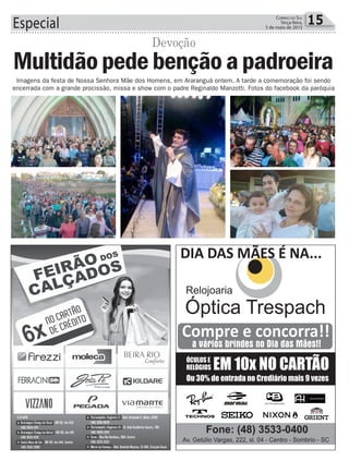 Especial 15Correio do Sul
Terça-feira,
5 de maio de 2015
Imagens da festa de Nossa Senhora Mãe dos Homens, em Araranguá ontem. A tarde a comemoração foi sendo
encerrada com a grande procissão, missa e show com o padre Reginaldo Manzotti. Fotos do facebook da paróquia
Multidãopede benção apadroeira
Devoção
 
